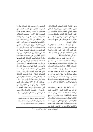 ‫ﺍﻟﻤﻬﻨـﻲ . ﺍﻟـﺫﻱ ﻴـﺭﺘﺒﻁ ﺒﺈﻋـﺎﺩﺓ ﻫﻴﻜﻠـﺔ‬
 ‫ـ‬         ‫ـ‬         ‫ـ‬     ‫ـ‬       ‫ـ‬                    ‫ﻭﻏﻴﺭ ﺍﻟﻤﺎﺩﻴﺔ، ﻟﻔﺌﺎﺕ ﺍﻟﻤﺠﺘﻤﻊ ﺍﻟﻤﺨﺘﻠﻔﺔ، ﺍﻟﺘﻰ‬
‫ﺍﻟﻤﻬﺎﺭﺍﺕ، ﻟﻠﺘﺨﻔﻴﻑ ﻤﻥ ﺍﻟﺒﻁﺎﻟﺔ ﺍﻟﻨﺎﺘﺠﺔ ﻋﻥ‬                 ‫ﺘﺤﻭل ﺇﻤﻜﺎﻨﺎﺕ ﺍﻟﺩﻭﻟﺔ ﺩﻭﻥ ﺘﻘﺩﻴﻤﻬﺎ، ﺃﻭ ﺍﻟﺘﻰ‬
‫ﺨﺼﺨﺼﺔ ﺍﻻﻗﺘﺼﺎﺩ. ﻭﻴﺨﺘﻠﻑ ﺤﺠـﻡ ﻫـﺫﻩ‬                         ‫ﻴﻘﺩﻤﻬﺎ ﺍﻟﻘﻁﺎﻉ ﺍﻟﺨﺎﺹ ﺒﺘﻜﻠﻔﺔ ﻋﺎﻟﻴﺔ، ﺘﻔـﻭﻕ‬
‫ﺍﻟﻨﺴﺏ ﻤﻥ ﻗﻁﺭ ﻵﺨـﺭ. ﺒﺤﺴـﺏ ﺍﺨـﺘﻼﻑ‬                         ‫ﺍﻟﻘﺩﺭﺓ ﺍﻟﻤﺎﺩﻴﺔ ﻟﺘﻠﻙ ﺍﻟﻔﺌﺎﺕ. ﻭﻜـﺫﻟﻙ ﺒﻤـﺩﻯ‬
‫ﺍﻻﺤﺘﻴﺎﺠﺎﺕ ﻭﻅﺭﻭﻑ ﻜـل ﻗﻁـﺭ ﻓـﻴﻼﺤﻅ‬                         ‫ﻗﺩﺭﺘﻬﺎ ﻋﻠﻰ ﺘﺄﻁﻴﺭ ﺍﻟﻤﻭﺍﻁﻨﻴﻥ ﻭﺘﻤﻜﻴﻨﻬﻡ ﻤﻥ‬
‫ﻭﺠﻭﺩ ﻋﻼﻗﺔ ﺒـﻴﻥ ﺍﻟﻅـﺭﻭﻑ ﺍﻻﻗﺘﺼـﺎﺩﻴﺔ‬                       ‫ﺍﻟﻤﺸﺎﺭﻜﺔ ﺍﻟﺩﻴﻤﻭﻗﺭﺍﻁﻴﺔ ﻓﻰ ﺼﻨﻊ ﺍﻟﺴﻴﺎﺴﺎﺕ‬
‫ﻭﺍﻻﺠﺘﻤﺎﻋﻴﺔ ﻭﺍﻟﺴﻴﺎﺴﻴﺔ ، ﻭﺤﺠﻡ ﺍﻟﺩﻭﺭ ﺍﻟﺫﻱ‬                                               ‫ﺍﻟﻌﺎﻤﺔ ﻭﺘﻨﻔﻴﺫﻫﺎ.‬
‫ﺘﻘﻭﻡ ﺒﻪ ﺍﻟﺩﻭﻟﺔ ، ﻭﺒﻴﻥ ﺤﺠﻡ ﺍﻟﺨﺩﻤﺎﺕ ﺍﻟﺘـﻲ‬                 ‫ﻤﻥ ﺤﻴﺙ ﻨﺸـﺎﻁ ﺍﻟﻤﻨﻅﻤـﺎﺕ ﺍﻷﻫﻠﻴـﺔ‬
‫ﺘﻘﺩﻤﻬﺎ ﺍﻟﻤﻨﻅﻤﺎﺕ ﺍﻷﻫﻠﻴﺔ. ﻓﺘﺠـﺩ ﺃﻥ ﺍﻟﺩﻭﻟـﺔ‬                ‫ﺍﻟﻌﺭﺒﻴﺔ، ﺍﻟﺘﻰ ﻴﻤﻜﻥ ﺃﻥ ﻨﺘﻌﺭﻑ ﻤﻥ ﺨﻼﻟﻬـﺎ‬
‫ﺍﻟﺘﻲ ﺘﻌﺎﻨﻲ ﻤﻥ ﻅﺭﻭﻑ ﺍﻗﺘﺼﺎﺩﻴﺔ ﺼﻌﺒﺔ، ﺃﻭ‬                    ‫ﻋﻠﻰ ﺍﻟﺩﻭﺭ ﺍﻟﺫﻯ ﺘﻠﻌﺒﻪ، ﺘﺸﻴﺭ ﻨﺘﺎﺌﺞ ﺩﺭﺍﺴـﺔ‬
‫ﺘﻠﻙ ﺍﻟﺘﻲ ﺘﺭﺍﺠﻊ ﺩﻭﺭ ﺍﻟﺩﻭﻟﺔ ﻓﻴﻬﺎ ، ﻤﻥ ﺤﻴﺙ‬                 ‫ﺇﻗﻠﻴﻤﻴﺔ ﻟﻬﺫﺍ ﺍﻟﻘﻁـﺎﻉ )ﺍﻟﺒـﺎﺯ ٧٩٩١: ٨٧-‬
‫ﺍﻹﻨﻔﺎﻕ ﺍﻟﺤﻜﻭﻤﻰ ﻋﻠﻰ ﺍﻟﺨﺩﻤﺎﺕ ﺍﻻﺠﺘﻤﺎﻋﻴﺔ‬                                    ‫٩٨( ﺇﻟﻰ ﺍﻟﻤﻼﺤﻅﺎﺕ ﺍﻟﺘﺎﻟﻴﺔ:‬
‫، ﻗﺩ ﺍﺭﺘﻔﻊ ﻓﻴﻬﺎ ﺤﺠﻡ ﺍﻟﺨﺩﻤﺎﺕ ﺍﻟﺘﻰ ﺘﻘﻭﻡ ﺒﻬﺎ‬               ‫١- ﻓﻰ ﺤﻴﻥ ﺘﻭﺠﻪ ﺒﻌـﺽ ﺍﻟﻤﻨﻅﻤـﺎﺕ‬
‫ﺍﻟﻤﻨﻅﻤﺎﺕ ﺍﻷﻫﻠﻴﺔ ﻓﻨﺠﺩ ﺃﻥ ﺍﻟﺩﻭل ﺍﻟﺘﻰ ﺘﻌﺎﻨﻲ‬                ‫ﺠﻬﻭﺩﻫﺎ ﻟﺨﺩﻤﺔ ﻓﺌﺎﺕ ﻤﻌﻴﻨﺔ، ﻓـﻰ ﺍﻟﻤﺠﺘﻤـﻊ‬
‫ﻤﻥ ﻅﺭﻭﻑ ﺍﻗﺘﺼﺎﺩﻴﺔ ﺼﻌﺒﺔ ﺃﻭ ﺘﻠﻙ ﺍﻟﺘـﻰ‬                      ‫ﻤﺜل ﺍﻟﻁﻔﻭﻟﺔ، ﺍﻟﺸﺒﺎﺏ، ﺍﻟﻤﺴﻨﻴﻥ، ﺍﻟﻤﻌـﻭﻗﻴﻥ،‬
‫ﺘﺭﺍﺠﻊ ﺩﻭﺭ ﺍﻟﺩﻭﻟﺔ ﻓﻴﻬﺎ ، ﻤﻥ ﺤﻴﺙ ﺍﻹﻨﻔـﺎﻕ‬                  ‫ﺍﻟﻨﺴـﺎﺀ، ﺍﻟﻁﺎﻟﺒـﺎﺕ ﺍﻟﻤﻐﺘﺭﺒـﺎﺕ، ﺍﻟﻔﺘﻴـﺎﺕ‬
                                                           ‫ـ‬          ‫ـ‬            ‫ـ‬           ‫ـ‬
‫ﺍﻟﺤﻜﻭﻤﻰ ﻋﻠﻰ ﺍﻟﺨﺩﻤﺎﺕ ﺍﻻﺠﺘﻤﺎﻋﻴـﺔ ، ﻗـﺩ‬                    ‫ـﺎﺕ‬‫ـﻪ ﺍﻟﻤﻨﻅﻤـ‬  ‫ـﺎﺕ ... ـﺦ، ﺘﻭﺠـ‬
                                                                                 ‫ﺇﻟـ‬         ‫ﺍﻟﺠﺎﻨﺤـ‬
‫ﺍﺭﺘﻔﻊ ﻓﻴﻬﺎ ﺤﺠﻡ ﺍﻟﺨﺩﻤﺎﺕ ﺍﻟﺘﻰ ﺘﻘـﻭﻡ ﺒﻬـﺎ‬                  ‫ﺍﻷﺨﺭﻯ، ﺠﻬﻭﺩﻫﺎ ﻟﺘﻘﺩﻴﻡ ﺨـﺩﻤﺎﺕ ﻋﺎﻤـﺔ،‬
‫ﺍﻟﻤﻨﻅﻤﺎﺕ ﺍﻷﻫﻠﻴﺔ . ﻓﻘﺩ ﺍﺭﺘﻔﻊ ﺤﺠﻡ ﺍﻟﺨﺩﻤﺎﺕ‬                 ‫ﻴﺴﺘﻔﻴﺩ ﻤﻨﻬﺎ ﻜل ﻤﻥ ﻴﺤﺘﺎﺝ ﺇﻟﻴﻬﺎ ﻤﻥ ﺃﻓـﺭﺍﺩ‬
‫ﺍﻟﺼﺤﻴﺔ، ﺍﻟﺘﻰ ﺘﻘﺩﻤﻬﺎ ﺍﻟﻤﻨﻅﻤﺎﺕ ﺍﻷﻫﻠﻴﺔ ، ﻓﻰ‬                ‫ﺍﻟﻤﺠﺘﻤﻊ، ﻤﺜل: ﺍﻟﺨﺩﻤﺎﺕ ﺍﻟﺼﺤﻴﺔ ﻭﺍﻟﺘﻌﻠﻴﻤﻴﺔ،‬
‫ﻤﺼﺭ ﻋﻠﻰ ﺴﺒﻴل ﺍﻟﻤﺜـﺎل ﺇﻟـﻰ ٥ﺭ٣٤% ،‬                       ‫ﺍﻟﻤﺴﺎﻋﺩﺍﺕ ﺍﻟﺨﻴﺭﻴـﺔ، ﻭﺍﻟﺨـﺩﻤﺎﺕ ﺍﻟﺜﻘﺎﻓﻴـﺔ‬
‫ﻭﻓﻰ ﻟﺒﻨﺎﻥ ﺇﻟﻰ ٣ﺭ٩٣% ، ﻭﻓﻠﺴـﻁﻴﻥ ﺇﻟـﻰ‬                     ‫ﻭﺍﻟﻌﻠﻤﻴﺔ ﻭﺍﻷﺩﺒﻴﺔ ﻭﺍﻻﺴﺘﺸﺎﺭﺍﺕ ﺍﻷﺴﺭﻴﺔ ...‬
‫٤١% * ، ﻭﺍﻟﺴﻭﺩﺍﻥ ﺇﻟـﻰ ٠٤% . ﻭﻨﻔـﺱ‬                                                                ‫ﺍﻟﺦ.‬
‫ﺍﻟﺸﺊ ﺒﺎﻟﻨﺴـﺒﺔ ﺇﻟـﻰ ﺍﻟﺨـﺩﻤﺎﺕ ﺍﻟﺘﻌﻠﻴﻤﻴـﺔ‬                  ‫٢- ﻴﻼﺤﻅ ﺍﻨﻌﻜـﺎﺱ ﺘﻐﻴـﺭ ﺴﻴﺎﺴـﺎﺕ‬
‫ﻭﺍﻟﺘﺭﺒﻭﻴﺔ ، ﻭﺃﻨﺸـﻁﺔ ﺍﻟﺘﺄﻫﻴـل ﻭﺍﻟﺘـﺩﺭﻴﺏ‬                  ‫ﺍﻟﺩﻭﻟﺔ، ﻋﻠﻰ ﺃﻨﺸﻁﺔ ﺍﻟﻘﻁﺎﻉ ﺍﻷﻫﻠـﻰ، ﻓﻘـﺩ‬
‫ﺍﻟﻤﻬﻨﻰ، ﺍﻟﺘﻰ ﻭﺼﻠﺕ ﻓﻰ ﻟﺒﻨﺎﻥ ﺇﻟﻰ ٠٤% ،‬                    ‫ﺍﺭﺘﻔﻌﺕ ﻨﺴﺒﺔ ﺍﻟﺨـﺩﻤﺎﺕ ﺍﻟﺘـﻰ ﺘﺭﺍﺠﻌـﺕ‬
                                                        ‫ﻤﺴﺎﻫﻤﺔ ﺍﻟﺩﻭﻟﺔ ﻓﻴﻬﺎ؛ ﻨﺘﻴﺠﺔ ﺘﻁﺒﻴـﻕ ﺒـﺭﺍﻤﺞ‬
   ‫ﺘﺒﺩﻭ ﺍﻟﻨﺴﺏ ﻤﺭﺘﻔﻌﺔ ﻓﻰ ﻤﻌﻅﻡ ﺍﻟﺩﻭل ﻤﻘﺎﺭﻨﺔ ﺒﻔﻠﺴﻁﻴﻥ‬   ‫*‬
                                                        ‫ﺍﻟﺘﻜﻴﻑ ﺍﻟﻬﻴﻜﻠﻰ؛ ﺤﻴـﺙ ﺒـﺩﺃﺕ ﺍﻟﻤﻨﻅﻤـﺎﺕ‬
‫ﺤﻴﺙ ﻟﻡ ﺘﻁﺒﻕ ﻓﻴﻬﺎ ﺍﻷﺴﺌﻠﺔ ﺒﺎﻋﺘﺒﺎﺭﻫﺎ ﻤﺘﻌﺩﺩﺓ ﺍﻻﺴﺘﺠﺎﺒﺎﺕ ،‬    ‫ﺍﻷﻫﻠﻴﺔ ﺘﺤل ﻤﺤﻠﻬﺎ ﺠﺯﺌﻴﺎ ﻓﻲ ﺘـﻭﻓﻴﺭ ﻫـﺫﻩ‬
       ‫ﻭﻟﺫﻟﻙ ﻓﻤﺠﻤﻭﻉ ﻨﺴﺏ ﺍﻷﻨﺸﻁﺔ ﻓﻴﻬﺎ ﻴﻤﺜل ٠٠١%.‬          ‫ـﺤﻴﺔ،‬‫ـﺩﻤﺎﺕ ، ـل ـﺩﻤﺎﺕ ﺍﻟﺼـ‬
                                                                          ‫ﻤﺜـ ﺍﻟﺨـ‬              ‫ﺍﻟﺨـ‬
                                                        ‫ﻭﺍﻟﺘﻌﻠﻴﻤﻴﺔ ﻭﺍﻟﺘﺭﺒﻭﻴﺔ ، ﻭﺍﻟﺘﺄﻫﻴل ﻭﺍﻟﺘـﺩﺭﻴﺏ‬
                            ‫اﻟﻤﺠﻠﺪ رﻗﻢ)٢( ﻡﺎرس ٠٠٠٢‬                                              ‫٨١‬
 