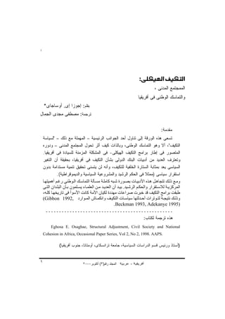 ‫١‬




                                                                   ‫‪) C“„‚Š„J)~‚T„J‬‬

                                                                               ‫ﺍﻟﻤﻤﺠﺘﻤﻊ ﺍﻟﻤﺩﻨﻰ ،‬
                                                                    ‫ﻭﺍﻟﺘﻤﺎﺴﻙ ﺍﻟﻭﻁﻨﻰ ﻓﻰ ﺃﻓﺭﻴﻘﻴﺎ‬
    ‫ﺒﻘﻠﻡ: ﺇﺠﻭﺯﺍ ﺇﻯ. ﺃﻭﺴﺎﺠﺎﻯ*‬
‫ﺘﺭﺠﻤﺔ: ﻤﺼﻁﻔﻰ ﻤﺠﺩﻯ ﺍﻟﺠﻤﺎل‬

                                                                                    ‫ﻤﻘﺩﻤﺔ:‬
    ‫ﺘﺴﻌﻰ ﻫﺫﻩ ﺍﻟﻭﺭﻗﺔ ﺇﻟﻰ ﺘﻨﺎﻭل ﺃﺤﺩ ﺍﻟﺠﻭﺍﻨﺏ ﺍﻟﺭﺌﻴﺴﻴﺔ – ﺍﻟﻤ ِﻤﻠﺔ ﻤﻊ ﺫﻟﻙ – "ﻟﺴﻴﺎﺴﺔ‬
                             ‫ﻬ‬
    ‫ﺍﻟﺘﻜﻴﻑ"، ﺃﻻ ﻭﻫﻭ ﺍﻟﺘﻤﺎﺴﻙ ﺍﻟﻭﻁﻨﻰ، ﻭﺒﺎﻟﺫﺍﺕ ﻜﻴﻑ ﺃﺜﺭ ﺘﺤﻭل ﺍﻟﻤﺠﺘﻤﻊ ﺍﻟﻤﺩﻨﻰ – ﻭﺩﻭﺭﻩ‬
    ‫ﺍﻟﻤﺘﺼﻭﺭ ﻓﻰ ﺇﻁﺎﺭ ﺒﺭﺍﻤﺞ ﺍﻟﺘﻜﻴﻑ ﺍﻟﻬﻴﻜﻠﻰ- ﻓﻰ ﺍﻟﻤﺸﻜﻠﺔ ﺍﻟﻤﺯﻤﻨﺔ ﻟﻠﺴﻴﺎﺩﺓ ﻓﻰ ﺃﻓﺭﻴﻘﻴﺎ.‬
    ‫ﻭﺘﻌﺘﺭﻑ ﺍﻟﻌﺩﻴﺩ ﻤﻥ ﺃﺩﺒﻴﺎﺕ ﺍﻟﺒﻨﻙ ﺍﻟﺩﻭﻟﻰ ﺒﺸﺄﻥ ﺍﻟﺘﻜﻴﻑ ﻓﻰ ﺃﻓﺭﻴﻘﻴﺎ، ﺒﺤﻘﻴﻘﺔ ﺃﻥ ﺍﻟﺘﻐﻴﺭ‬
    ‫ﺍﻟﺴﻴﺎﺴﻰ ﻴﻌﺩ ﺒﻤﺜﺎﺒﺔ ﺍﻟﺴﺘﺎﺭﺓ ﺍﻟﺨﻠﻔﻴﺔ ﻟﻠﺘﻜﻴﻑ، ﻭﺃﻨﻪ ﻟﻥ ﻴﺘﺴﻨﻰ ﺘﺤﻘﻴﻕ ﺘﻨﻤﻴﺔ ﻤﺴﺘﺩﺍﻤﺔ ﺒﺩﻭﻥ‬
              ‫ﺍﺴﺘﻘﺭﺍﺭ ﺴﻴﺎﺴﻰ )ﻤﻤﺜﻼ ﻓﻰ ﺍﻟﺤﻜﻡ ﺍﻟﺭﺸﻴﺩ ﻭﺍﻟﻤﺸﺭﻭﻋﻴﺔ ﺍﻟﺴﻴﺎﺴﻴﺔ ﻭﺍﻟﺩﻴﻤﻭﻗﺭﺍﻁﻴﺔ(.‬
                                                                            ‫ﹰ‬
    ‫وﻣ ﻊ ذﻟ ﻚ ﺗﺘﺠﺎه ﻞ ه ﺬﻩ اﻷدﺑﻴ ﺎت ﺑﺼ ﻮرة ﺷ ﺒﻪ آﺎﻣﻠ ﺔ ﻣﺴ ﺄﻟﺔ اﻟﺘﻤﺎﺳ ﻚ اﻟ ﻮﻃﻨﻰ رﻏ ﻢ أهﻤﻴﺘﻬ ﺎ‬
    ‫اﻟﻤﺮآﺰی ﺔ ﻟﻼﺳ ﺘﻘﺮار واﻟﺤﻜ ﻢ اﻟﺮﺷ ﻴﺪ. ﺑﻴ ﺪ أن اﻟﻌﺪی ﺪ ﻣ ﻦ اﻟﻌﻠﻤ ﺎء یﺴ ﻠﻤﻮن ﺑ ﺄن اﻟﺒﻠ ﺪان اﻟﺘ ﻰ‬
    ‫ﻃﺒﻘﺖ ﺑﺮاﻣﺞ اﻟﺘﻜﻴﻒ ﻗﺪ ﺧﺒﺮت ﺹﺮاﻋﺎت ﻣﻬﺪدة ﻟﻜﻴﺎن اﻷﻣﺔ آﺎﻥﺖ اﻷﺳﻮأ ﻓﻰ ﺗﺎریﺨﻬ ﺎ آﻠ ﻪ،‬
    ‫وذﻟ ﻚ ﻥﺘﻴﺠ ﺔ ﻟﺘ ﻮﺗﺮات أﺡ ﺪﺛﺘﻬﺎ ﺳﻴﺎﺳ ﺎت اﻟﺘﻜﻴ ﻒ واﻥﻜﻤ ﺎش اﻟﻤ ﻮارد ,2991 ‪(Gibbon‬‬
                                                      ‫)5991 ‪.Beckman 1993, Adekanye‬‬
     ‫ــــــــــــــــــــــــــــــــــــــــــــــــ‬
                                                                        ‫ﻫﺫﻩ ﺘﺭﺠﻤﺔ ﻟﻜﺘﺎﺏ:‬
         ‫‪Eghosa E. Osaghae, Structural Adjustment, Civil Society and National‬‬
    ‫.‪Cohesion in Africa, Occasional Paper Series, Vol 2, No 2, 1998. AAPS‬‬

               ‫)ﺃﺴﺘﺎﺫ ﻭﺭﺌﻴﺱ ﻗﺴﻡ ﺍﻟﺩﺭﺍﺴﺎﺕ ﺍﻟﺴﻴﺎﺴﻴﺔ، ﺠﺎﻤﻌﺔ ﺘﺭﺍﻨﺴﻜﺎﻯ، ﺃﻭﻤﺘﺎﺘﺎ، ﺠﻨﻭﺏ ﺃﻓﺭﻴﻘﻴﺎ(‬


‫١‬                              ‫اﻟﻤﺠﻠﺪ رﻗﻢ)٣( أآﺘﻮﺑﺮ٠٠٠٢‬
 