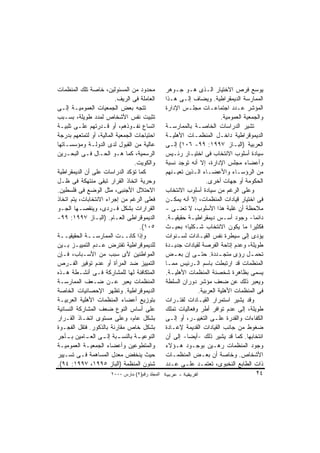 ‫ﻤﺤﺩﻭﺩ ﻤﻥ ﺍﻟﻤﺴﺌﻭﻟﻴﻥ، ﺨﺎﺼﺔ ﺘﻠﻙ ﺍﻟﻤﻨﻅﻤﺎﺕ‬            ‫ﻴﻭﺴﻊ ﻓﺭﺹ ﺍﻻﺨﺘﻴﺎﺭ ﺍﻟـﺫﻯ ﻫـﻭ ﺠـﻭﻫﺭ‬
                          ‫ﺍﻟﻌﺎﻤﻠﺔ ﻓﻰ ﺍﻟﺭﻴﻑ.‬      ‫ﺍﻟﻤﻤﺎﺭﺴﺔ ﺍﻟﺩﻴﻤﻘﺭﺍﻁﻴﺔ. ﻭﻴﻀﺎﻑ ﺇﻟـﻰ ﻫـﺫﺍ‬
‫ﺘﺘﺠﻪ ﺒﻌﺽ ﺍﻟﺠﻤﻌﻴﺎﺕ ﺍﻟﻌﻤﻭﻤﻴـﺔ ﺇﻟـﻰ‬                 ‫ﺍﻟﻤﺅﺸﺭ ﻋـﺩﺩ ﺍﺠﺘﻤﺎﻋـﺎﺕ ﻤﺠﻠـﺱ ﺍﻹﺩﺍﺭﺓ‬
‫ﺘﺜﺒﻴﺕ ﻨﻔﺱ ﺍﻷﺸﺨﺎﺹ ﻟﻤﺩﺩ ﻁﻭﻴﻠﺔ، ﺒﺴـﺒﺏ‬                                      ‫ﻭﺍﻟﺠﻤﻌﻴﺔ ﺍﻟﻌﻤﻭﻤﻴﺔ.‬
‫ﺍﺘﺴﺎﻉ ﻨﻔـﻭﺫﻫﻡ، ﺃﻭ ﻗـﺩﺭﺘﻬﻡ ﻋﻠـﻰ ﺘﻠﺒﻴـﺔ‬            ‫ﺘﺸﻴﺭ ﺍﻟﺩﺭﺍﺴﺎﺕ ﺍﻟﺨﺎﺼـﺔ ﺒﺎﻟﻤﻤﺎﺭﺴـﺔ‬
‫ﺍﺤﺘﻴﺎﺠﺎﺕ ﺍﻟﺠﻤﻌﻴﺔ ﺍﻟﻤﺎﻟﻴﺔ، ﺃﻭ ﻟﺘﻤﺘﻌﻬﻡ ﺒﺩﺭﺠﺔ‬       ‫ﺍﻟﺩﻴﻤﻭﻗﺭﺍﻁﻴﺔ ﺩﺍﺨـل ﺍﻟﻤﻨﻅﻤـﺎﺕ ﺍﻷﻫﻠﻴـﺔ‬
‫ﻋﺎﻟﻴﺔ ﻤﻥ ﺍﻟﻘﺒﻭل ﻟﺩﻯ ﺍﻟﺩﻭﻟـﺔ ﻭﻤﺅﺴﺴـﺎﺘﻬﺎ‬           ‫ﺍﻟﻌﺭﺒﻴﺔ )ﺍﻟﺒـﺎﺯ ٧٩٩١: ٩٩- ٦٠١( ﺇﻟـﻰ‬
‫ﺍﻟﺭﺴﻤﻴﺔ، ﻜﻤﺎ ﻫـﻭ ﺍﻟﺤـﺎل ﻓـﻰ ﺍﻟﺒﺤـﺭﻴﻥ‬             ‫ﺴﻴﺎﺩﺓ ﺃﺴﻠﻭﺏ ﺍﻻﻨﺘﺨﺎﺏ ﻓﻰ ﺍﺨﺘﻴـﺎﺭ ﺭﺌـﻴﺱ‬
                                  ‫ﻭﺍﻟﻜﻭﻴﺕ.‬       ‫ﻭﺃﻋﻀﺎﺀ ﻤﺠﻠﺱ ﺍﻹﺩﺍﺭﺓ، ﺇﻻ ﺃﻨﻪ ﺘﻭﺠﺩ ﻨﺴﺒﺔ‬
‫ﻜﻤﺎ ﺘﺅﻜﺩ ﺍﻟﺩﺭﺍﺴﺎﺕ ﻋﻠﻰ ﺃﻥ ﺍﻟﺩﻴﻤﻘﺭﺍﻁﻴﺔ‬             ‫ﻤﻥ ﺍﻟﺭﺅﺴـﺎﺀ ﻭﺍﻷﻋﻀـﺎﺀ ﺍﻟـﺫﻴﻥ ﺘﻌﻴـﻨﻬﻡ‬
‫ﻭﺤﺭﻴﺔ ﺍﺘﺨﺎﺫ ﺍﻟﻘﺭﺍﺭ ﺘﺒﻘﻰ ﻤﻨﺘﻬﻜﺔ ﻓﻰ ﻅـل‬                             ‫ﺍﻟﺤﻜﻭﻤﺔ ﺃﻭ ﺠﻬﺎﺕ ﺃﺨﺭﻯ.‬
‫ﺍﻻﺤﺘﻼل ﺍﻷﺠﻨﺒﻰ، ﻤﺜل ﺍﻟﻭﻀﻊ ﻓﻰ ﻓﻠﺴﻁﻴﻥ.‬              ‫ﻭﻋﻠﻰ ﺍﻟﺭﻏﻡ ﻤﻥ ﺴﻴﺎﺩﺓ ﺃﺴﻠﻭﺏ ﺍﻻﻨﺘﺨﺎﺏ‬
‫ﻓﻌﻠﻰ ﺍﻟﺭﻏﻡ ﻤﻥ ﺇﺠﺭﺍﺀ ﺍﻻﻨﺘﺨﺎﺒﺎﺕ، ﻴﺘﻡ ﺍﺘﺨﺎﺫ‬         ‫ﻓﻰ ﺍﺨﺘﻴﺎﺭ ﻗﻴﺎﺩﺍﺕ ﺍﻟﻤﻨﻅﻤﺎﺕ، ﺇﻻ ﺃﻨﻪ ﻴﻤﻜـﻥ‬
‫ﺍﻟﻘﺭﺍﺭﺍﺕ ﺒﺸﻜل ﻓـﺭﺩﻯ، ﻭﻴﻨﻘﺼـﻬﺎ ﺍﻟﺠـﻭ‬              ‫ﻤﻼﺤﻅﺔ ﺃﻥ ﻏﻠﺒﺔ ﻫﺫﺍ ﺍﻷﺴﻠﻭﺏ، ﻻ ﺘﻌﻨـﻰ -‬
‫ﺍﻟﺩﻴﻤﻭﻗﺭﺍﻁﻰ ﺍﻟﻌـﺎﻡ. )ﺍﻟﺒـﺎﺯ ٧٩٩١: ٩٩-‬            ‫ﺩﺍﺌﻤﺎ- ﻭﺠﻭﺩ ﺃﺴـﺱ ﺩﻴﻤﻘﺭﺍﻁﻴـﺔ ﺤﻘﻴﻘﻴـﺔ.‬
                                    ‫٥٠١(.‬        ‫ﻓﻜﺜﻴﺭﺍ ﻤﺎ ﻴﻜﻭﻥ ﺍﻻﻨﺘﺨﺎﺏ ﺸـﻜﻠﻴﺎ؛ ﺒﺤﻴـﺙ‬
‫ﻭﺇﺫﺍ ﻜﺎﻨــﺕ ﺍﻟﻤﻤﺎﺭﺴــﺔ ﺍﻟﺤﻘﻴﻘﻴــﺔ‬                ‫ﻴﺅﺩﻯ ﺇﻟﻰ ﺴﻴﻁﺭﺓ ﻨﻔﺱ ﺍﻟﻘﻴـﺎﺩﺍﺕ ﻟﺴـﻨﻭﺍﺕ‬
‫ﻟﻠﺩﻴﻤﻭﻗﺭﺍﻁﻴﺔ ﺘﻔﺘﺭﺽ ﻋـﺩﻡ ﺍﻟﺘﻤﻴﻴـﺯ ﺒـﻴﻥ‬            ‫ﻁﻭﻴﻠﺔ، ﻭﻋﺩﻡ ﺇﺘﺎﺤﺔ ﺍﻟﻔﺭﺼﺔ ﻟﻘﻴﺎﺩﺍﺕ ﺠﺩﻴـﺩﺓ‬
‫ﺍﻟﻤﻭﺍﻁﻨﻴﻥ ﻷﻯ ﺴﺒﺏ ﻤﻥ ﺍﻷﺴـﺒﺎﺏ، ﻓـﺈﻥ‬                ‫ﺘﺤﻤ ـل ﺭﺅﻯ ﻤﺘﺠ ـﺩﺩﺓ. ﺤﺘ ـﻰ ﺇﻥ ﺒﻌ ـﺽ‬
                                                     ‫ـ‬        ‫ـ‬        ‫ـ‬             ‫ـ‬
‫ﺍﻟﺘﻤﻴﻴﺯ ﻀﺩ ﺍﻟﻤﺭﺃﺓ ﺃﻭ ﻋﺩﻡ ﺘﻭﻓﻴﺭ ﺍﻟﻔـﺭﺹ‬            ‫ﺍﻟﻤﻨﻅﻤﺎﺕ ﻗﺩ ﺍﺭﺘﺒﻁﺕ ﺒﺎﺴﻡ ﺍﻟـﺭﺌﻴﺱ ﻤﻤـﺎ‬
‫ﺍﻟﻤﺘﻜﺎﻓﺌﺔ ﻟﻬﺎ ﻟﻠﻤﺸﺎﺭﻜﺔ ﻓـﻰ ﺃﻨﺸـﻁﺔ ﻫـﺫﻩ‬           ‫ﻴﺴﻤﻰ ﺒﻅﺎﻫﺭﺓ ﺸﺨﺼﻨﺔ ﺍﻟﻤﻨﻅﻤﺎﺕ ﺍﻷﻫﻠﻴـﺔ.‬
‫ﺍﻟﻤﻨﻅﻤﺎﺕ ﻴﻌﺒﺭ ﻋـﻥ ﻀـﻌﻑ ﺍﻟﻤﻤﺎﺭﺴـﺔ‬                 ‫ﻭﻴﻌﺒﺭ ﺫﻟﻙ ﻋﻥ ﻀﻌﻑ ﻤﺅﺸﺭ ﺩﻭﺭﺍﻥ ﺍﻟﺴﻠﻁﺔ‬
‫ﺍﻟﺩﻴﻤﻭﻗﺭﺍﻁﻴﺔ. ﻭﺘﻅﻬﺭ ﺍﻹﺤﺼﺎﺌﻴﺎﺕ ﺍﻟﺨﺎﺼﺔ‬                          ‫ﻓﻰ ﺍﻟﻤﻨﻅﻤﺎﺕ ﺍﻷﻫﻠﻴﺔ ﺍﻟﻌﺭﺒﻴﺔ.‬
‫ﺒﺘﻭﺯﻴﻊ ﺃﻋﻀﺎﺀ ﺍﻟﻤﻨﻅﻤﺎﺕ ﺍﻷﻫﻠﻴﺔ ﺍﻟﻌﺭﺒﻴـﺔ‬            ‫ﻭﻗﺩ ﻴﺸﻴﺭ ﺍﺴﺘﻤﺭﺍﺭ ﺍﻟﻘﻴـﺎﺩﺍﺕ ﻟﻔﺘـﺭﺍﺕ‬
‫ﻋﻠﻰ ﺃﺴﺎﺱ ﺍﻟﻨﻭﻉ ﻀﻌﻑ ﺍﻟﻤﺸﺎﺭﻜﺔ ﺍﻟﻨﺴﺎﺌﻴﺔ‬             ‫ﻁﻭﻴﻠﺔ، ﺇﻟﻰ ﻋﺩﻡ ﺘﻭﺍﻓﺭ ﺃﻁﺭ ﻭﻓﻌﺎﻟﻴﺎﺕ ﺘﻤﻠﻙ‬
‫ﺒﺸﻜل ﻋﺎﻡ، ﻭﻋﻠﻰ ﻤﺴﺘﻭﻯ ﺍﺘﺨـﺎﺫ ﺍﻟﻘـﺭﺍﺭ‬              ‫ﺍﻟﻜﻔﺎﺀﺍﺕ ﻭﺍﻟﻘﺩﺭﺓ ﻋﻠـﻰ ﺍﻟﺘﻐﻴﻴـﺭ، ﺃﻭ ﺇﻟـﻰ‬
‫ﺒﺸﻜل ﺨﺎﺹ ﻤﻘﺎﺭﻨﺔ ﺒﺎﻟﺫﻜﻭﺭ. ﻓﺘﻘل ﺍﻟﻔﺠـﻭﺓ‬            ‫ﻀﻐﻭﻁ ﻤﻥ ﺠﺎﻨﺏ ﺍﻟﻘﻴﺎﺩﺍﺕ ﺍﻟﻘﺩﻴﻤﺔ ﻹﻋـﺎﺩﺓ‬
‫ﺍﻟﻨﻭﻋﻴ ـﺔ ﺒﺎﻟﻨﺴ ـﺒﺔ ﺇﻟ ـﻰ ﺍﻟﻌ ـﺎﻤﻴﻥ ﺒ ـﺄﺠﺭ‬
    ‫ـ‬       ‫ـ‬       ‫ـ ـ‬            ‫ـ‬             ‫ﺍﻨﺘﺨﺎﺒﻬﺎ. ﻜﻤﺎ ﻗﺩ ﻴﺸﻴﺭ ﺫﻟﻙ -ﺃﻴﻀﺎ- ﺇﻟﻰ ﺃﻥ‬
‫ﻭﺍﻟﻤﺘﻁﻭﻋﻴﻥ ﻭﺃﻋﻀﺎﺀ ﺍﻟﺠﻤﻌﻴـﺔ ﺍﻟﻌﻤﻭﻤﻴـﺔ‬             ‫ﻭﺠﻭﺩ ﺍﻟﻤﻨﻅﻤﺎﺕ ﺭﻫـﻴﻥ ﺒﻭﺠـﻭﺩ ﻫـﺅﻻﺀ‬
‫ﺤﻴﺙ ﻴﻨﺨﻔﺽ ﻤﻌﺩل ﺍﻟﻤﺴﺎﻫﻤﺔ ﻓـﻰ ﺘﺴـﻴﻴﺭ‬               ‫ﺍﻷﺸﺨﺎﺹ. ﻭﺨﺎﺼﺔ ﺃﻥ ﺒﻌـﺽ ﺍﻟﻤﻨﻅﻤـﺎﺕ‬
‫ﺸﺌﻭﻥ ﺍﻟﻤﻨﻅﻤﺔ )ﺍﻟﺒﺎﺯ ٥٩٩١، ٧٩٩١: ٤٩(.‬             ‫ﺫﺍﺕ ﺍﻟﻁﺎﺒﻊ ﺍﻟﻨﺨﺒﻭﻯ، ﺘﻌﺘﻤـﺩ ﻋﻠـﻰ ﻋـﺩﺩ‬
                       ‫اﻟﻤﺠﻠﺪ رﻗﻢ)٢( ﻡﺎرس ٠٠٠٢‬                                         ‫٤٢‬
 