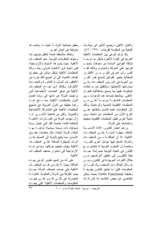 ‫ﻴﺤﻘﻕ ﻤﺼﻠﺤﺔ ﺍﻟﺩﻭﻟـﺔ ﺃﺤﻴﺎﻨـﺎ، ﻭﺘﺘﻤﺴـﻙ‬              ‫ﻭﺍﻟﻌﻤل ﺍﻷﻫﻠﻰ، ﻭﻴﻀﻊ ﺍﻷﺨﻴﺭ ﻓﻰ ﻤﻭﻗـﻑ‬
                  ‫ﺒﺤﺭﻓﻴﺘﻪ ﻓﻰ ﺃﺤﻴﺎﻥ ﺃﺨﺭﻯ.‬         ‫ﺍﻟﺘﺒﻌﻴﺔ ﻤﻥ ﺍﻟﺤﻜﻭﻤﺔ )ﻓﺭﺤﺎﺕ: ٠٩٩١: ٢٤(.‬
‫ﻭﻫﻨﺎﻙ ﻤﻼﺤﻅﺔ ﻫﺎﻤﺔ، ﺘﺘﻌﻠﻕ ﺒﺘﻭﺠﻬـﺎﺕ‬                 ‫ﻭﻗﺩ ﺘﺯﺍﻴﺩ ﺍﻟﻭﻋﻰ ﺒﻴﻥ ﺍﻟﻤﻨﻅﻤﺎﺕ ﺍﻷﻫﻠﻴﺔ‬
‫ﻭﺴﻠﻭﻙ ﺍﻟﺤﻜﻭﻤﺎﺕ ﺍﻟﻌﺭﺒﻴﺔ. ﻨﺤﻭ ﺍﻟﻤﻨﻅﻤـﺎﺕ‬            ‫ﺍﻟﻌﺭﺒﻴﺔ ﻓﻰ ﺍﻟﻔﺘﺭﺓ ﺍﻷﺨﻴﺭﺓ ﺒﺸﻜل ﻋـﺎﻡ ﺒﻤـﺎ‬
‫ﺍﻷﻫﻠﻴﺔ. ﺤﻴﺙ ﻴﺘﺴﻡ ﻫﺫﺍ ﺍﻟﺴﻠﻭﻙ ﺒﺎﻻﺯﺩﻭﺍﺠﻴﺔ،‬          ‫ﺘﺸﻜﻠﻪ ﺍﻟﻘﻭﺍﻨﻴﻥ ﺍﻟﺴﺎﺌﺩﺓ ﻤﻥ ﻤﻌﻭﻗﺎﺕ ﺘﺤﺠـﻡ‬
‫ﻓﻤﻥ ﻨﺎﺤﻴﺔ ﺃﺩﻯ ﺍﻻﻫﺘﻤﺎﻡ ﺍﻟﺩﻭﻟﻰ، ﺒﻤﺸـﺎﺭﻜﺔ‬           ‫ﻗﺩﺭﺘﻬﺎ ﻋﻠﻰ ﺍﻟﺤﺭﻜﺔ ﻭﺍﻟﻤﺒﺎﺩﺭﺓ. ﻭﻟﺫﻟﻙ ﻓﻘـﺩ‬
‫ﺍﻟﻤﻨﻅﻤﺎﺕ ﺍﻷﻫﻠﻴﺔ ﺒﺸﻜل ﻤﺒﺎﺸﺭ ﻓﻰ ﺘﺤﻘﻴـﻕ‬             ‫ﺘﻜﻭﻥ ﺭﺃﻯ ﻋﺎﻡ ﻓﻰ ﻜﺜﻴـﺭ ﻤـﻥ ﺍﻷﻗﻁـﺎﺭ‬
‫ﺃﻫﺩﺍﻑ ﺍﻟﺘﻨﻤﻴﺔ، ﺇﻟﻰ ﺃﻥ ﺃﺼﺒﺢ ﺫﻟﻙ ﺠﺯﺀﺍ ﻤﻥ‬
    ‫ﹰ‬                                            ‫ﻟﻠﻤﻁﺎﻟﺒﺔ ﺒﺘﻐﻴﻴﺭ ﺍﻟﻘﻭﺍﻨﻴﻥ ﻟﺘﺴﻤﺢ ﺒﻘﺩﺭ ﺃﻜﺒـﺭ‬
‫ـﺩﺩﺓ‬‫ـﺔ ﻭﺍﻟﻤﺘﻌـ‬
             ‫ـﺔ ﺍﻟﺜﻨﺎﺌﻴـ‬‫ـﺎﺕ ﺍﻟﺩﻭﻟﻴـ‬
                                  ‫ﺍﻻﺘﻔﺎﻗﻴـ‬       ‫ﻤﻥ ﺍﻟﺤﺭﻴﺔ ﻓﻰ ﺘﺄﺴـﻴﺱ ﺍﻟﻤﻨﻅﻤـﺎﺕ ﻭﻓـﻰ‬
‫ﺍﻷﻁﺭﺍﻑ. ﻭﻜﺫﻟﻙ ﺃﺩﻯ ﻨﺠـﺎﺡ ﺍﻟﻤﻨﻅﻤـﺎﺕ‬                ‫ﻤﻤﺎﺭﺴﺘﻬﺎ ﻷﻨﺸﻁﺘﻬﺎ، ﻭﺒﺎﻟﺘﻘﻠﻴل ﻤﻥ ﺴـﻠﻁﺎﺕ‬
‫ﺍﻷﻫﻠﻴﺔ ﻓﻰ ﺘﻭﻓﻴﺭ ﺍﻟﺨﺩﻤﺎﺕ ﺍﻻﺠﺘﻤﺎﻋﻴﺔ ﺍﻟﺘﻰ‬           ‫ﺍﻟﺤﻜﻭﻤﺔ ﻋﻠﻴﻬﺎ ﺒﻤﺎ ﻴﺴﻤﺢ ﺒﺎﺴﺘﻘﻼﻟﻴﺔ ﺍﻟﻌﻤـل‬
‫ﺘﺭﺍﺠﻌﺕ ﺍﻟﺩﻭﻟﺔ ﻋﻥ ﺍﺩﺍﺌﻬﺎ ﺇﻟﻰ ﺯﻴﺎﺩﺓ ﺍﻫﺘﻤﺎﻡ‬         ‫ﺍﻷﻫﻠﻰ. ﻭﻴﻼﺤﻅ ﺘﺼﺎﻋﺩ ﻫﺫﻩ ﺍﻟﺩﻋﻭﺍﺕ ﺒـﻴﻥ‬
‫ﺍﻟﺩﻭل ﺒﺎﻟﻤﻨﻅﻤﺎﺕ ﺍﻷﻫﻠﻴﺔ. ﻤﻤﺎ ﻨـﺘﺞ ﻋﻨـﻪ‬            ‫ﺍﻟﻤﻨﻅﻤﺎﺕ ﺍﻟﺩﻓﺎﻋﻴـﺔ ﺒﺩﺭﺠـﺔ ﺃﻋﻠـﻰ ﻤـﻥ‬
‫ﺭﻏﺒﺔ ﺤﻘﻴﻘﻴﺔ ﻤﻥ ﺍﻟﺩﻭل ﺍﻟﻌﺭﺒﻴﺔ، ﻓﻰ ﺘﺸﺠﻴﻊ‬           ‫ﺍﻟﻤﻨﻅﻤﺎﺕ ﺍﻟﺘﻘﻠﻴﺩﻴﺔ ﺍﻟﺨﺩﻤﻴﺔ ﻭﺍﻟﺭﻋﺎﺌﻴﺔ، ﻭﺫﻟﻙ‬
‫ﺍﻟﻤﻨﻅﻤﺎﺕ ﺍﻷﻫﻠﻴﺔ ﻋﻠﻰ ﺍﻟﻤﺸﺎﺭﻜﺔ ﺍﻷﺠﺘﻤﺎﻋﻴﺔ‬           ‫ﻷﻥ ﺍﻟﺤﻜﻭﻤﺎﺕ ﺘﺘﺠﻪ ﻟﺘﺸﺩﻴﺩ ﺴﻠﻁﺎﺘﻬﺎ ﻋﻠـﻰ‬
‫ﻭﺍﻟﺘﻨﻤﻭﻴﺔ. ﻭﻟﻜﻥ ﻤﻥ ﺍﻟﻨﺎﺤﻴﺔ ﺍﻷﺨـﺭﻯ. ﻤـﺎ‬           ‫ﺍﻟﻨﻭﻉ ﺍﻷﻭل ﻤﻥ ﺍﻟﻤﻨﻅﻤﺎﺕ ﻤﻥ ﻨﺎﺤﻴﺔ، ﻭﻤﻥ‬
‫ﺯﺍل ﺘﺨﻭﻑ ﺍﻟﺩﻭﻟﺔ ﻤﻥ ﺍﻟﻤﺒـﺎﺩﺭﺍﺕ ﺍﻷﻫﻠﻴـﺔ‬            ‫ﻨﺎﺤﻴﺔ ﺃﺨﺭﻯ ﺘﺘﻘﺒل ﺍﻟﻤﻨﻅﻤﺎﺕ ﺍﻟﺘﻘﻠﻴﺩﻴﺔ ﺘﺒﻌﻴﺘﻬﺎ‬
‫ﺍﻟﻤﻨﻅﻤﺔ ﻗﺎﺌﻤﺎ، ﺨﺎﺼﺔ ﺘﻠﻙ ﺍﻟﺘﻰ ﺘﺤﻤل ﺭﺅﻴﺔ‬                                 ‫ﻭﺇﻋﺘﻤﺎﺩﻫﺎ ﻋﻠﻰ ﺍﻟﺩﻭﻟﺔ.‬
‫ﺸﻤﻭﻟﻴﺔ، ﺫﺍﺕ ﻤﺴﺤﺔ ﺴﻴﺎﺴﻴﺔ، ﺘﻭﺍﺠـﻪ ﺒﻬـﺎ‬             ‫ﻭﺭﻏﻡ ﺍﻋﺘﺒﺎﺭ ﺍﻟﻘﺎﻨﻭﻥ، ﺍﻷﺩﺍﺓ ﺍﻷﺴﺎﺴـﻴﺔ‬
‫ﺃﺨﻁﺎﺀ ﺍﻟﺩﻭﻟﺔ ﺃﺤﻴﺎﻨﺎ، ﻤﺜل ﻤﻨﻅﻤﺎﺕ ﺤﻘـﻭﻕ‬            ‫ﻹﺤﻜﺎﻡ ﺴﻴﻁﺭﺓ ﺍﻟﺩﻭﻟـﺔ ﻋﻠـﻰ ﺍﻟﻤﻨﻅﻤـﺎﺕ‬
‫ﺍﻹﻨﺴﺎﻥ، ﻤﻤﺎ ﻴﺩﻓﻊ ﺒﺎﻟﺩﻭﻟﺔ ﺇﻟﻰ ﺍﻟﺘﻤﺴﻙ ﺒﻜـل‬         ‫ﺍﻷﻫﻠﻴﺔ، ﺇﻻ ﺃﻥ ﺍﻟﻌﻼﻗـﺔ ﺒـﻴﻥ ﺍﻟﻤﻨﻅﻤـﺎﺕ‬
‫ﺃﺩﻭﺍﺕ ﺍﻟﺴﻴﻁﺭﺓ ﺍﻟﻤﻤﻜﻨﺔ ﻋﻠـﻰ ﺍﻟﻤﻨﻅﻤـﺎﺕ‬             ‫ﻭﺍﻟﺩﻭﻟﺔ، ﺘﺘﺩﺨل ﻓﻴﻬﺎ ﻋﻭﺍﻤل ﺃﺨﺭﻯ ﻜﺜﻴـﺭﺓ.‬
‫ﺍﻷﻫﻠﻴﺔ ﺒﻬﺩﻑ ﺘﺤﺠﻴﻡ ﺤﺭﻜﺘﻬﺎ. ﻭﺘﺅﺩﻯ ﻫـﺫﻩ‬             ‫ﻭﺨﺎﺼﺔ ﺃﻥ ﺍﻟﺸﻌﻭﺏ ﺍﻟﻌﺭﺒﻴﺔ ﻻ ﺘﺘﻌﺎﻤل ﻤـﻊ‬
‫ﺍﻻﺯﺩﻭﺍﺠﻴﺔ ﺇﻟﻰ ﺍﺴﺘﻤﺭﺍﺭ ﻀﻌﻑ ﺍﻟﻤﻨﻅﻤـﺎﺕ‬              ‫ﺍﻟﻘﺎﻨﻭﻥ ﻓﻰ ﺍﻟﺤﻴﺎﺓ ﺍﻟﻴﻭﻤﻴﺔ ﺒﺼﺭﺍﻤﺔ؛ ﺤﻴـﺙ‬
                                   ‫ﺍﻷﻫﻠﻴﺔ.‬       ‫ﻴﻠﺠﺄ ﺍﻟﻜﺜﻴﺭﻭﻥ ﺇﻟﻰ ﺘﺤﻘﻴﻕ ﺃﻏﺭﺍﻀﻬﻡ، ﻤـﻥ‬
‫ﻋﻠﻰ ﺃﻨﻪ ﻤﻥ ﺍﻟﻤﻬﻡ ﺘﻁﻭﻴﺭ ﺍﻟﻭﻋﻰ ﺒﻬـﺫﻩ‬               ‫ﺨﻼل ﺍﻟﺜﻐﺭﺍﺕ ﺍﻟﻤﻭﺠﻭﺩﺓ ﻓﻰ ﺍﻟﻘﺎﻨﻭﻥ، ﻭﻤـﻥ‬
‫ﺍﻟﻌﻼﻗﺔ ﺒﺤﻴﺙ ﻻ ﻴﻜـﻭﻥ ﺘﻘـﺩﻡ ﺍﻟﻤﻨﻅﻤـﺎﺕ‬              ‫ـﻴﺔ، ـﺎ ﺃﻥ‬
                                                      ‫ـﺎﺕ ﺍﻟﺸﺨﺼـ ﻜﻤـ‬          ‫ـﻼل ﺍﻟﻌﻼﻗـ‬ ‫ﺨـ‬
‫ﺍﻷﻫﻠﻴﺔ ﻋﻠﻰ ﺤﺴﺎﺏ ﺇﻀﻌﺎﻑ ﺍﻟﺩﻭﻟﺔ، ﺤﻴـﺙ‬               ‫ﺍﻟﺤﻜﻭﻤﺎﺕ ﻜﺜﻴﺭﺍ ﻤﺎ ﺘﻁﺒﻕ ﺍﻟﻘﺎﻨﻭﻥ ﺒﻁﺭﻴﻘـﺔ‬
‫ﻴﺠﺏ ﺍﻟﺘﻔﺭﻗﺔ ﺒﻴﻥ ﺍﻟﺩﻭﻟﺔ ﻭﺍﻟﺤﻜﻭﻤﺔ. ﻓﺎﻟﺩﻭﻟـﺔ‬        ‫ﻭﻅﻴﻔﻴﺔ ‪ Functional‬ﺇﻨﺘﻘﺎﺌﻴﺔ؛ ﺒﺤﻴﺙ ﻴﻤﻜﻥ‬
‫ﺍﻟﻌﺼﺭﻴﺔ ﻫﻰ ﺍﻟﺘـﻰ ﺘﻘـﻭﻡ ﻋﻠـﻰ ﺠﻬـﻭﺩ‬                ‫ﺍﻟﺘﻐﺎﻀﻰ ﻋﻥ ﺒﻌﺽ ﺃﺤﻜﺎﻤﻪ، ﺇﺫﺍ ﻜﺎﻥ ﺫﻟـﻙ‬
‫ﺍﻟﺤﻜﻭﻤﺎﺕ ﻭﺍﻟﻤﻨﻅﻤﺎﺕ ﺍﻷﻫﻠﻴﺔ. ﺍﻟﺘﻰ ﻴﺘﺤـﺩﺩ‬
‫٧٢‬                     ‫اﻟﻤﺠﻠﺪ رﻗﻢ)٢( ﻡﺎرس ٠٠٠٢‬
 