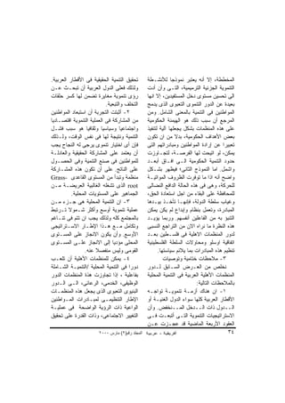 ‫ﺘﺤﻘﻴﻕ ﺍﻟﺘﻨﻤﻴﺔ ﺍﻟﺤﻘﻴﻘﻴﺔ ﻓﻰ ﺍﻷﻗﻁﺎﺭ ﺍﻟﻌﺭﺒﻴﺔ.‬        ‫ﺍﻟﻤﺨﻁﻁﺔ، ﺇﻻ ﺃﻨﻪ ﻴﻌﺘﺒﺭ ﻨﻤﻭﺫﺠﺎ ﻟﻸﻨﺸـﻁﺔ‬
‫ﻭﻟﺫﻟﻙ ﻓﻌﻠﻰ ﺍﻟﺩﻭل ﺍﻟﻌﺭﺒﻴﺔ ﺃﻥ ﺘﺒﺤـﺙ ﻋـﻥ‬            ‫ﺍﻟﺘﻨﻤﻭﻴﺔ ﺍﻟﺠﺯﺌﻴﺔ ﺍﻟﺘﺭﻤﻴﻤﻴﺔ، ﺍﻟﺘـﻰ ﻭﺃﻥ ﺃﺩﺕ‬
‫ﺭﺅﻯ ﺘﻨﻤﻭﻴﺔ ﻤﻐﺎﻴﺭﺓ ﺘﻀﻤﻥ ﻟﻬﺎ ﻜﺴﺭ ﺤﻠﻘﺎﺕ‬             ‫ﺍﻟﻰ ﺘﺤﺴﻴﻥ ﻤﺴﺘﻭﻯ ﺩﺨل ﺍﻟﻤﺴﺘﻔﻴﺩﻴﻥ، ﺇﻻ ﺍﻨﻬﺎ‬
                           ‫ﺍﻟﺘﺨﻠﻑ ﻭﺍﻟﺘﺒﻌﻴﺔ.‬      ‫ﺒﻌﻴﺩﺓ ﻋﻥ ﺍﻟﺩﻭﺭ ﺍﻟﺘﻨﻤﻭﻯ ﺍﻟﺘﻌﺒﻭﻯ ﺍﻟﺫﻯ ﻴﺩﻤﺞ‬
‫٢- ﺃﺜﺒﺘﺕ ﺍﻟﺘﺠﺭﺒﺔ ﺃﻥ ﺍﺴﺘﺒﻌﺎﺩ ﺍﻟﻤﻭﺍﻁﻨﻴﻥ‬            ‫ﺍﻟﻤﻭﺍﻁﻨﻴﻥ ﻓﻰ ﺍﻟﺘﻨﻤﻴﺔ ﺒﺎﻟﻤﻌﻨﻰ ﺍﻟﺸﺎﻤل. ﻭﻤﻥ‬
‫ﻤﻥ ﺍﻟﻤﺸﺎﺭﻜﺔ ﻓﻰ ﺍﻟﻌﻤﻠﻴﺔ ﺍﻟﺘﻨﻤﻭﻴﺔ ﺍﻗﺘﺼـﺎﺩﻴﺎ‬        ‫ﺍﻟﻤﺭﺠﻊ ﺃﻥ ﺴﺒﺏ ﺫﻟﻙ ﻫﻭ ﺍﻟﻬﻴﻤﻨﺔ ﺍﻟﺤﻜﻭﻤﻴﺔ‬
‫ﻭﺍﺠﺘﻤﺎﻋﻴﺎ ﻭﺴﻴﺎﺴﻴﺎ ﻭﺜﻘﺎﻓﻴﺎ ﻫﻭ ﺴﺒﺏ ﻓﺸـل‬            ‫ﻋﻠﻰ ﻫﺫﻩ ﺍﻟﻤﻨﻅﻤﺎﺕ ﺒﺸﻜل ﻴﺠﻌﻠﻬﺎ ﺁﻟﻴﺔ ﻟﺘﻨﻔﻴﺫ‬
‫ﺍﻟﺘﻨﻤﻴﺔ ﻭﻨﺘﻴﺠﺔ ﻟﻬﺎ ﻓﻰ ﻨﻔﺱ ﺍﻟﻭﻗﺕ، ﻭﻟـﺫﻟﻙ‬          ‫ﺒﻌﺽ ﺍﻷﻫﺩﺍﻑ ﺍﻟﺤﻜﻭﻤﻴﺔ، ﺒﺩﻻ ﻤﻥ ﺍﻥ ﺘﻜﻭﻥ‬
‫ﻓﺈﻥ ﺃﻯ ﺍﺨﺘﻴﺎﺭ ﺘﻨﻤﻭﻯ ﻴﺭﺠﻰ ﻟﻪ ﺍﻟﻨﺠﺎﺡ ﻴﺠﺏ‬           ‫ﺘﻌﺒﻴﺭﺍ ﻋﻥ ﺇﺭﺍﺩﺓ ﺍﻟﻤﻭﺍﻁﻨﻴﻥ ﻭﻤﺒﺎﺩﺭﺍﺘﻬﻡ ﺍﻟﺘﻰ‬
‫ﺃﻥ ﻴﻌﺘﻤﺩ ﻋﻠﻰ ﺍﻟﻤﺸﺎﺭﻜﺔ ﺍﻟﺤﻘﻴﻘﻴﺔ ﻭﺍﻟﻌﺎﺩﻟـﺔ‬         ‫ﻴﻤﻜﻥ، ﻟﻭ ﺍﺘﻴﺤﺕ ﻟﻬﺎ ﺍﻟﻔﺭﺼـﺔ، ﻟﺘﺠـﺎﻭﺯﺕ‬
‫ﻟﻠﻤﻭﺍﻁﻨﻴﻥ ﻓﻰ ﺼﻨﻊ ﺍﻟﺘﻨﻤﻴﺔ ﻭﻓﻰ ﺍﻟﺤﺼـﻭل‬             ‫ﺤﺩﻭﺩ ﺍﻟﺘﻨﻤﻴﺔ ﺍﻟﺤﻜﻭﻤﻴﺔ ﺍﻟـﻰ ﺍﻓـﺎﻕ ﺃﺒﻌـﺩ‬
‫ﻋﻠﻰ ﺍﻟﻨﺎﺘﺞ. ﻋﻠﻰ ﺃﻥ ﺘﻜﻭﻥ ﻫﺫﻩ ﺍﻟﻤﺸـﺎﺭﻜﺔ‬            ‫ﻭﺍﺸﻤل. ﺍﻤﺎ ﺍﻟﻨﻤﻭﺫﺝ ﺍﻟﺜﺎﻨﻰ؛ ﻓﻴﻅﻬﺭ ﺒﺸـﻜل‬
‫ﻤﻨﻅﻤﺔ ﻭﺘﺒﺩﺃ ﻤﻥ ﺍﻟﻤﺴﺘﻭﻯ ﺍﻟﻘﺎﻋﺩﻯ -‪Grass‬‬            ‫ﻭﺍﻀﺢ ﺃﻨﻪ ﺍﺫﺍ ﻤﺎ ﺘﻭﻓﺭﺕ ﺍﻟﻅﺭﻭﻑ ﺍﻟﻤﻭﺍﺘﻴـﺔ‬
‫‪ root‬ﺍﻟﺫﻯ ﺘﺸﻐﻠﻪ ﺍﻟﻐﺎﻟﺒﻴﺔ ﺍﻟﻌﺭﻴﻀـﺔ ﻤـﻥ‬            ‫ﻟﻠﺤﺭﻜﺔ، ﻭﻫﻰ ﻓﻰ ﻫﺫﻩ ﺍﻟﺤﺎﻟﺔ ﺍﻟﺩﺍﻓﻊ ﺍﻟﻨﻀﺎﻟﻰ‬
          ‫ﺍﻟﺠﻤﺎﻫﻴﺭ ﻋﻠﻰ ﺍﻟﻤﺴﺘﻭﻴﺎﺕ ﺍﻟﻤﺤﻠﻴﺔ.‬        ‫ﻟﻠﻤﺤﺎﻓﻅﺔ ﻋﻠﻰ ﺍﻟﺒﻘﺎﺀ ﻤﻥ ﺍﺠل ﺍﺴﺘﻌﺎﺩﺓ ﺍﻟﺤﻕ،‬
‫٣- ﺍﻥ ﺍﻟﺘﻨﻤﻴﺔ ﺍﻟﻤﺤﻠﻴﺔ ﻫﻰ ﺠـﺯﺀ ﻤـﻥ‬                ‫ﻭﻏﻴﺎﺏ ﺴﻠﻁﺔ ﺍﻟﺩﻭﻟﺔ، ﻓﺈﻨﻬـﺎ ﺘﺄﺨـﺫ ﺒﻴـﺩﻫﺎ‬
‫ﻋﻤﻠﻴﺔ ﺘﻨﻤﻭﻴﺔ ﺃﻭﺴﻊ ﻭﺃﻜﺜﺭ ﺸـﻤﻭﻻ ﺘـﺭﺘﺒﻁ‬             ‫ﺍﻟﻤﺒﺎﺩﺭﺓ، ﻭﺘﻌﻤل ﺒﻨﻅﺎﻡ ﻭﺇﺒﺩﺍﻉ ﻟﻡ ﻴﻜﻥ ﻴﻤﻜﻥ‬
‫ﺒﺎﻟﻤﺠﺘﻤﻊ ﻜﻠﻪ ﻭﻟﺫﻟﻙ ﻴﺠﺏ ﺍﻥ ﺘﺘﻡ ﻓﻰ ﺘﻨـﺎﻏﻡ‬          ‫ﺍﻟﺘﻨﺒﺅ ﺒﻪ ﻤﻥ ﺍﻟﻔﺎﻋﻠﻴﻥ ﺃﻨﻔﺴﻬﻡ. ﻭﺭﺒﻤﺎ ﻴﺅﻴـﺩ‬
‫ﻭﺘﻜﺎﻤل ﻤـﻊ ﻫـﺫﺍ ﺍﻹﻁـﺎﺭ ﺍﻻﺴـﺘﺭﺍﺘﻴﺠﻰ‬               ‫ﻫﺫﻩ ﺍﻟﻨﻅﺭﺓ ﻤﺎ ﻨﺭﺍﻩ ﺍﻻﻥ ﻤﻥ ﺍﻟﺘﺭﺍﺠﻊ ﺍﻟﻨﺴﺒﻰ‬
‫ﺍﻷﻭﺴﻊ. ﻭﺃﻥ ﻴﻜﻭﻥ ﺍﻻﻨﺠﺎﺯ ﻋﻠﻰ ﺍﻟﻤﺴـﺘﻭﻯ‬              ‫ﻟﺩﻭﺭ ﺍﻟﻤﻨﻅﻤﺎﺕ ﺍﻻﻫﻠﻴﺔ ﻓﻰ ﻓﻠﺴـﻁﻴﻥ ﺒﻌـﺩ‬
‫ﺍﻟﻤﺤﻠﻰ ﻤﺅﺩﻴﺎ ﺇﻟﻰ ﺍﻻﻨﺠﺎﺯ ﻋﻠـﻰ ﺍﻟﻤﺴـﺘﻭﻯ‬            ‫ﺍﺘﻔﺎﻗﻴﺔ ﺍﻭﺴﻠﻭ ﻭﻤﺤﺎﻭﻻﺕ ﺍﻟﺴﻠﻁﺔ ﺍﻟﻔﻠﺴﻁﻴﻨﻴﺔ‬
                ‫ﺍﻟﻘﻭﻤﻰ ﻭﻟﻴﺱ ﻤﻨﻔﺼﻼ ﻋﻨﻪ.‬                 ‫ﺘﻨﻅﻴﻡ ﻫﺫﻩ ﺍﻟﻤﺒﺎﺩﺭﺍﺕ ﺒﻤﺎ ﻴﻼﺌﻡ ﺴﻴﺎﺴﺘﻬﺎ.‬
‫٤- ﻴﻤﻜﻥ ﻟﻠﻤﻨﻅﻤﺎﺕ ﺍﻷﻫﻠﻴﺔ ﺃﻥ ﺘﻠﻌـﺏ‬                          ‫٣- ﻤﻼﺤﻅﺎﺕ ﺨﺘﺎﻤﻴﺔ ﻭﺘﻭﺼﻴﺎﺕ‬
‫ﺩﻭﺭﺍ ﻓﻰ ﺍﻟﺘﻨﻤﻴﺔ ﺍﻟﻤﺤﻠﻴﺔ /ﺍﻟﺘﻨﻤﻴـﺔ ﺍﻟﺸـﺎﻤﻠﺔ‬       ‫ﻨﺨﻠﺹ ﻤﻥ ﺍﻟﻌـﺭﺽ ﺍﻟﺴـﺎﺒﻕ ﻟـﺩﻭﺭ‬
‫ﺒﻔﺎﻋﻠﻴﺔ ، ﺇﺫﺍ ﺘﺠﺎﻭﺯﺕ ﻫﺫﺓ ﺍﻟﻤﻨﻅﻤﺎﺕ ﺍﻟﺩﻭﺭ‬          ‫ﺍﻟﻤﻨﻅﻤﺎﺕ ﺍﻷﻫﻠﻴﺔ ﺍﻟﻌﺭﺒﻴﺔ ﻓﻰ ﺍﻟﺘﻨﻤﻴﺔ ﺍﻟﻤﺤﻠﻴﺔ‬
‫ﺍﻟﻭﻅﻴﻔﻰ، ﺍﻟﺨﺩﻤﻰ، ﺍﻟﺭﻋﺎﺌﻰ، ﺍﻟـﻰ ﺍﻟـﺩﻭﺭ‬                                     ‫ﺒﺎﻟﻤﻼﺤﻅﺎﺕ ﺍﻟﺘﺎﻟﻴﺔ:‬
‫ﺍﻟﺒﻨﻴﻭﻯ ﺍﻟﺘﻌﺒﻭﻯ ﺍﻟﺫﻯ ﻴﺠﻌل ﻫﺫﻩ ﺍﻟﻤﻨﻅﻤـﺎﺕ‬          ‫١- ﺍﻥ ﻫﻨﺎﻙ ﺃﺯﻤـﺔ ﺘﻨﻤﻭﻴـﺔ ﺘﻭﺍﺠـﻪ‬
‫ﺍﻹﻁﺎﺭ ﺍﻟﺘﻨﻅﻴﻤـﻰ ﻟﻤﺒـﺎﺩﺭﺍﺕ ﺍﻟﻤـﻭﺍﻁﻨﻴﻥ‬             ‫ﺍﻷﻗﻁﺎﺭ ﺍﻟﻌﺭﺒﻴﺔ ﻜﻠﻬﺎ ﺴﻭﺍﺀ ﺍﻟﺩﻭل ﺍﻟﻐﻨﻴـﺔ ﺃﻭ‬
‫ﺍﻟﻭﺍﻋﻴﺔ ﺫﺍﺕ ﺍﻟﺭﺅﻴﺔ ﺍﻟﻭﺍﻀﺤﺔ ﻓﻰ ﻋﻤﻠﻴـﺔ‬             ‫ﺍﻟــﺩﻭل ﺫﺍﺕ ﺍﻟــﺩﺨل ﺍﻟﻤــﻨﺨﻔﺽ. ﻭﺃﻥ‬
‫ﺍﻟﺘﻐﻴﻴﺭ ﺍﻻﺠﺘﻤﺎﻋﻰ، ﻭﺫﺍﺕ ﺍﻟﻘﺩﺭﺓ ﻋﻠﻰ ﺘﺤﻘﻴﻕ‬          ‫ﺍﻻﺴﺘﺭﺍﺘﻴﺠﻴﺎﺕ ﺍﻟﺘﻨﻤﻭﻴﺔ ﺍﻟﺘـﻰ ﺃﺘﺒﻌـﺕ ﻓـﻰ‬
                                                 ‫ﺍﻟﻌﻘﻭﺩ ﺍﻷﺭﺒﻌﺔ ﺍﻟﻤﺎﻀﻴﺔ ﻗﺩ ﻋﺠـﺯﺕ ﻋـﻥ‬
                       ‫اﻟﻤﺠﻠﺪ رﻗﻢ)٢( ﻡﺎرس ٠٠٠٢‬                                          ‫٤٣‬
 