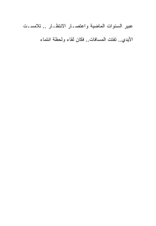 ‫ﻋﺒﻴﺭ ﺍﻟﺴﻨﻭﺍﺕ ﺍﻟﻤﺎﻀﻴﺔ ﻭﺍﻋﺘﺼـﺎﺭ ﺍﻻﻨﺘﻅـﺎﺭ .. ﺘﻼﻤﺴـﺕ‬

       ‫ﺍﻷﻴﺩﻱ.. ﺘﻔﺘﺕ ﺍﻟﻤﺴﺎﻓﺎﺕ.. ﻓﻜﺎﻥ ﻟﻘﺎﺀ ﻭﻟﺤﻅﺔ ﺍﻨﺘﻤﺎﺀ‬
 