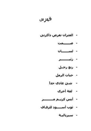 ‫‪‬‬

‫- اﻟﻔﺌﺮان ﺗﻘﺮض ذاآﺮﺗﻰ‬

            ‫- ﺻـــــــﻤﺖ‬

            ‫- ﻟﺴـــــــﺎن‬

            ‫- زﺋﻴـــــــــﺮ‬

            ‫- رﺑﻊ رﺟــﻞ‬

          ‫- ﺡﺒﺎت اﻟﺮﻣﻞ‬

      ‫ا‬
      ‫ﺷﺊ ﻋﺎدى ﺟﺪً‬        ‫-‬

           ‫ﻟﻐﺔ أﺧﺮى‬      ‫-‬

 ‫- أﻳﺲ آﺮﻳــﻢ ﻣــــــــــﺮ‬

‫- ﺛﻮب أﺱـــــﻮد ﻟﻠﺰﻓـﺎف‬

            ‫- ﺱﻴﺮﻳﺎﻟﻴـﺔ‬
 