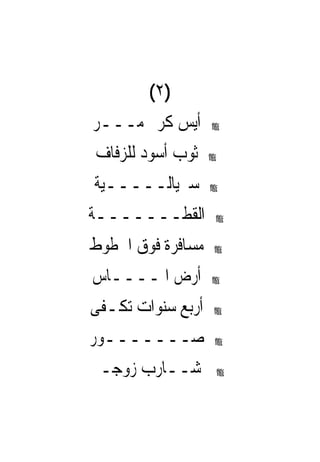 ‫)٢(‬
‫ﺃﻳﺲ ﻛﺮﱘ ﻣـــﺮ‬      ‫‪‬‬


‫ﺛﻮﺏ ﺃﺳﻮﺩ ﻟﻠﺰﻓﺎﻑ‬    ‫‪‬‬


‫ﺳﲑﻳﺎﻟـــــﻴﺔ‬       ‫‪‬‬


‫ﺍﻟﻘﻄـــــــﺔ‬       ‫‪‬‬


‫ﻣﺴﺎﻓﺮﺓ ﻓﻮﻕ ﺍﳋﻄﻮﻁ‬   ‫‪‬‬


‫ﺃﺭﺽ ﺍﳌــــﺎﺱ‬       ‫‪‬‬


‫ﺃﺭﺑﻊ ﺳﻨﻮﺍﺕ ﺗﻜـﻔﻰ‬   ‫‪‬‬


‫ﺻـــــــﻮﺭ‬         ‫‪‬‬


‫ﺷــﺎﺭﺏ ﺯﻭﺟـﱴ‬       ‫‪‬‬
 