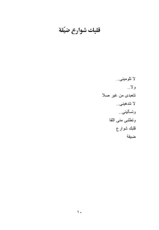 ‫א‬




            ‫ﻻ ﺘﻠﻭﻤﻴﻨﻰ..‬
                   ‫ﻭﻻ..‬
     ‫ﺘﺘﻌﺒﺩﻯ ﻤﻥ ﻏﻴﺭ ‪‬ﻼ‬
      ‫ﺼ‬
            ‫ﻻ ﺘﻨﺩﻫﻴﻨﻰ..‬
             ‫ﻭﺘﺴﺄﻟﻴﻨﻰ..‬
        ‫ﻭﺘﻁﻠﺒﻰ ﻤﻨﻰ ﺍﻟﹸﻘﺎ‬
          ‫ﻠ‬
            ‫ﻗﻠﺒﻙ ﺸﻭﺍﺭﻉ‬
                  ‫ﻀ ‪‬ﻘﺔ‬
                    ‫ﻴ‬




‫٠١‬
 
