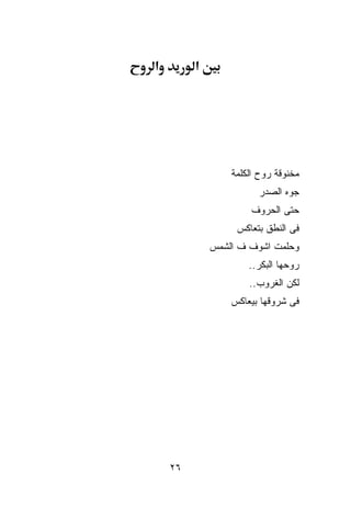 ‫א‬        ‫א‬




                 ‫ﻤﺨﻨﻭﻗﺔ ﺭﻭﺡ ﺍﻟﻜﻠﻤﺔ‬
                       ‫ﺠ ‪‬ﻩ ﺍﻟﺼﺩﺭ‬
                              ‫ﻭ‬
                      ‫ﺤﺘﻰ ﺍﻟﺤﺭﻭﻑ‬
                  ‫ﻓﻰ ﺍﻟﻨﻁﻕ ﺒﺘﻌﺎﻜﺱ‬
             ‫ﻭﺤﻠﻤﺕ ﺍﺸﻭﻑ ﻑ ﺍﻟﺸﻤﺱ‬
                     ‫ﺭﻭﺤﻬﺎ ﺍﻟﺒﻜﺭ..‬
                     ‫ﻟﻜﻥ ﺍﻟﻐﺭﻭﺏ..‬
                 ‫ﻓﻰ ﺸﺭﻭﻗﻬﺎ ﺒﻴﻌﺎﻜﺱ‬




    ‫٦٢‬
 