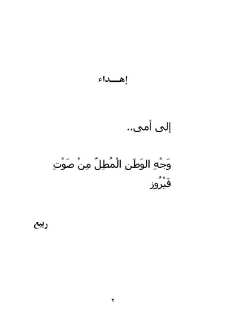 ‫א‬




                    ‫إﻟﻰ أﻣﻰ..‬


‫و ْﻪ ﻮﻃﻦ ْ ُﻄﻞ ﻣ ْ ﺻ ْت‬
‫َﺟ ِ اﻟ َ َ ِ اﻟﻤ ِ ّ ِﻦ َﻮ ِ‬
                        ‫َﻴ ُوز‬
                          ‫ﻓ ْﺮ‬




                ‫٢‬
 