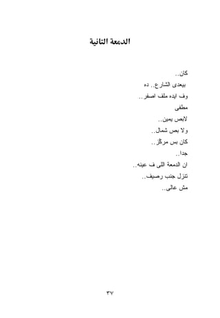 ‫א‬    ‫א‬


                          ‫ﻜﺎﻥ..‬
             ‫ﺒﻴﻌﺩﻯ ﺍﻟﺸﺎﺭﻉ.. ﺩﻩ‬
           ‫ﻭﻑ ﺍﻴﺩﻩ ﻤﻠﻑ ﺍﺼﻔﺭ..‬
                          ‫ﻤﻁﻔﻰ‬
                   ‫ﻻﺒﺹ ﻴﻤﻴﻥ..‬
                ‫ﻭﻻ ﺒﺹ ﺸﻤﺎل..‬
                ‫ﻜﺎﻥ ﺒﺱ ﻤﺭ ﱢﺯ..‬
                   ‫ﻜ‬
                           ‫ﺠﺩﺍ..‬
                             ‫ﹰ‬
         ‫ﺍﻥ ﺍﻟﺩﻤﻌﺔ ﺍﻟﻠﻰ ﻑ ﻋﻴﻨﻪ..‬
            ‫ﺘﻨﺯل ﺠﻨﺏ ﺭﺼﻴﻑ..‬
                     ‫ﻤﺵ ﻋﺎﻟﻰ..‬




‫٧٣‬
 