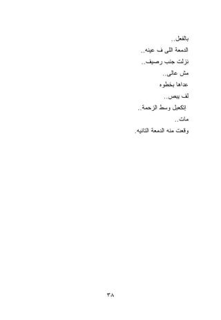 ‫ﺒﺎﻟﻔﻌل..‬
       ‫ﺍﻟﺩﻤﻌﺔ ﺍﻟﻠﻰ ﻑ ﻋﻴﻨﻪ..‬
       ‫ﻨﺯﻟﺕ ﺠﻨﺏ ﺭﺼﻴﻑ..‬
                 ‫ﻤﺵ ﻋﺎﻟﻰ..‬
                ‫ﻋ ‪‬ﺍﻫﺎ ﺒﺨﻁﻭﻩ‬
                         ‫ﺩ‬
                  ‫ﻟﻑ ﻴ ‪‬ﺹ..‬
                     ‫ﺒ‬
      ‫ﺇﺘﻜﻌﺒل ﻭﺴﻁ ﺍﻟﺯﺤﻤﺔ..‬
                      ‫ﻤﺎﺕ..‬
     ‫ﻭﻗﻌﺕ ﻤﻨﻪ ﺍﻟﺩﻤﻌﺔ ﺍﻟﺘﺎﻨﻴﻪ.‬




‫٨٣‬
 