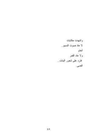 ‫ﻭﺍﺘﻨﻬﺩﺕ ﺤﻜﺎﻴﺎﺕ‬
        ‫ﻻ ﻋﺎﺩ ﺼﻭﺕ ﺍﻟﻨﺴﻴﻡ..‬
                        ‫ﺃﻨﻐﺎﻡ‬
                ‫ﻭﻻ ﻋﺎﺩ ﺍﻟﻘﻤﺭ‬
     ‫ﻓﺎﺭﺩ ﻋﻠﻰ ﺸﻌﻭﺭ ﺍﻟﺒﻨﺎﺕ..‬
                     ‫ﺍﻟ ‪‬ﻰ.‬
                       ‫ﻀ‬




‫٥٤‬
 