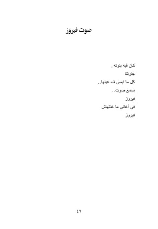 ‫ﻜﺎﻥ ﻓﻴﻪ ﺒﻨﻭﺘﻪ..‬
                   ‫ﺠﺎﺭﺘﻨﺎ‬
     ‫ﻜل ﻤﺎ ﺍﺒﺹ ﻑ ﻋﻴﻨﻬﺎ..‬
            ‫ﺒﺴﻤﻊ ﺼﻭﺕ..‬
                    ‫ﻓﻴﺭﻭﺯ‬
      ‫ﻓﻰ ﺃﻏﺎﻨﻰ ﻤﺎ ﻏﻨﺘﻬﺎﺵ‬
                    ‫ﻓﻴﺭﻭﺯ‬




‫٦٤‬
 