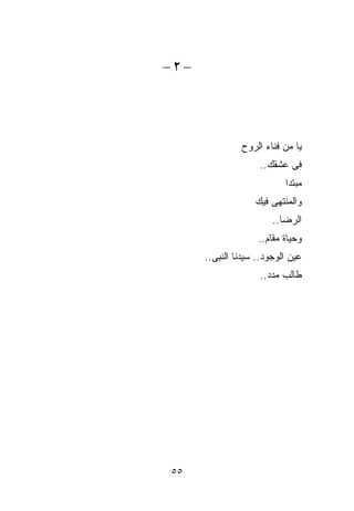 ‫–٢–‬




               ‫ﻴﺎ ﻤﻥ ﻓﻨﺎﺀ ﺍﻟﺭﻭﺡ‬
                    ‫ﻓﻰ ﻋﺸﻘﻙ..‬
                           ‫‪‬ﺒﺘﺩﺍ‬
                               ‫ﻤ‬
                   ‫ﻭﺍﻟ ‪‬ﻨﺘﻬﻰ ﻓﻴﻙ‬
                           ‫ﻤ‬
                        ‫ﺍﻟﺭﻀﺎ..‬
                    ‫ﻭﺤﻴﺎﺓ ﻤﻘﺎﻡ..‬
      ‫ﻋﻴﻥ ﺍﻟﻭﺠﻭﺩ.. ﺴﻴﺩﻨﺎ ﺍﻟﻨﺒﻰ..‬
                    ‫ﻁﺎﻟﺏ ﻤﺩﺩ..‬




‫٥٥‬
 