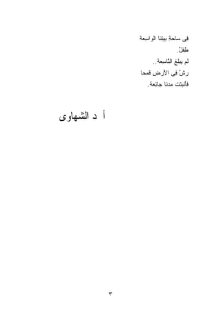 ‫ِﻰ ﺴﺎﺤﺔ ﺒﻴﺘ ﹶﺎ ﺍﻟ ‪‬ﺍﺴﻌﺔ‬
                  ‫‪ِ   ِ ‬ﻨ ﻭ ِ ‪ ‬ﹾ‬    ‫ﻓ‬
                                     ‫ﻁﻔل.‬
                                      ‫ِﹾ ُ‬
                        ‫ﻟﻡ ﻴﺒﹸﻎ ﺍﻟ ﱠﺎﺴ ‪‬ﺔ..‬
                           ‫ﹶ ‪  ‬ﻠ ﺘ ِﻌ‬
                  ‫ﺭﺵ ِﻰ ﺍﻷﺭ ِ ﻗﻤ‪‬ﺤﺎ‬
                  ‫‪ ‬ﱠ ﻓ َ ‪‬ﺽ ﹶ ﹰ‬
                     ‫ﻓﺄﻨ ‪‬ﺘﺕ ﻤ ‪‬ﻨﺎ ‪‬ﺎﺌﻌﺔ.‬
                      ‫ﹶَ ﹾﺒ ﹶ ﹾ ‪‬ﺩ ﹰ ﺠ ِ ‪ ‬ﹾ‬



‫ﺃﲪﺪ ﺍﻟﺸﻬﺎﻭﻯ‬




              ‫٣‬
 