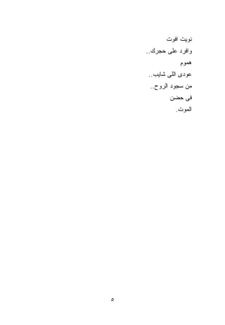 ‫ﻨﻭﻴﺕ ﺍﻓﻭﺕ‬
    ‫ﻭﺍﻓﺭﺩ ﻋﻠﻰ ﺤﺠﺭﻙ..‬
                ‫ﻫﻤﻭﻡ‬
    ‫ﻋﻭﺩﻯ ﺍﻟﻠﻰ ﺸﺎﻴﺏ..‬
     ‫ﻤﻥ ﺴﺠﻭﺩ ﺍﻟﺭﻭﺡ..‬
            ‫ﻓﻰ ﺤﻀﻥ‬
              ‫ﺍﻟﻤﻭﺕ.‬




‫٥‬
 