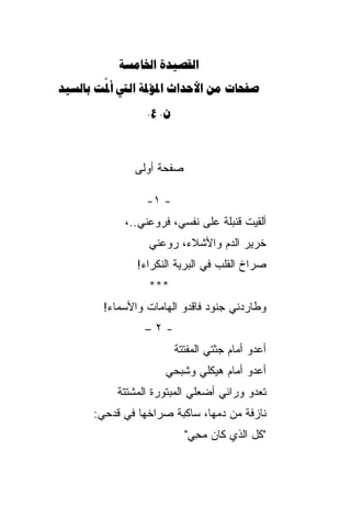 ‫‪ ‬‬
‫‪      ‬‬
        ‫‪‬‬
                 ‫‪. .‬‬



              ‫ﺼﻔﺤﺔ ﺃﻭﻟﻰ‬

                 ‫- ١-‬
            ‫ﺃﻟﻘﻴﺕ ﻗﻨﺒﻠﺔ ﻋﻠﻰ ﻨﻔﺴﻲ، ﻓﺭ ‪‬ﻋﻨﻲ..،‬
                  ‫ﻭ‬
                  ‫ﺨﺭﻴﺭ ﺍﻟﺩﻡ ﻭﺍﻷﺸﻼﺀ، ﺭﻭﻋﻨﻲ‬
               ‫ﺼﺭﺍﺥ ﺍﻟﻘﻠﺏ ﻓﻲ ﺍﻟﺒﺭﻴﺔ ﺍﻟﻨﻜﺭﺍﺀ!‬
                 ‫***‬
        ‫ﻭﻁﺎﺭﺩﻨﻲ ﺠﻨﻭﺩ ﻓﺎﻗﺩﻭ ﺍﻟﻬﺎﻤﺎﺕ ﻭﺍﻷﺴﻤﺎﺀ!‬
                 ‫-٢–‬
                         ‫ﺃﻋﺩﻭ ﺃﻤﺎﻡ ﺠﺜﺘﻲ ﺍﻟﻤﻔ ﹼﺘﺔ‬
                           ‫ﺘ‬
                     ‫ﺃﻋﺩﻭ ﺃﻤﺎﻡ ﻫﻴﻜﻠﻲ ﻭﺸﺒﺤﻲ‬
           ‫ﺘﻌﺩﻭ ﻭﺭﺍﺌﻲ ﺃﻀﻌﻠﻲ ﺍﻟﻤﺒﺘﻭﺭﺓ ﺍﻟﻤﺸﺘﺘﺔ‬
      ‫ﻨﺎﺯﻓﺔ ﻤﻥ ﺩﻤﻬﺎ، ﺴﺎﻜﺒﺔ ﺼﺭﺍﺨﻬﺎ ﻓﻲ ﻗﺩﺤﻲ:‬
                           ‫"ﻜل ﺍﻟﺫﻱ ﻜﺎﻥ ﻤ ِﻲ"‬
                             ‫‪‬ﺤ‬
 