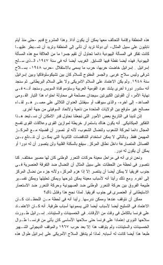 ‫ﻫﺫﻩ ﺍﻟﻤﻨﻁﻘﺔ ﻭﺇﻗﺎﻤﺔ ﺍﻟﺘﺤﺎﻟﻑ ﻤﻌﻬﺎ ﻴﻤﻜﻥ ﺃﻥ ﻴﻜﻭﻥ ﺃﺩﺍﺓ. ﻭﻫﺫﺍ ﺍﻟﻤﺸﺭﻭﻉ ﻗﺩﻴﻡ -ﺤﺘﻰ ﻤﻨﺫ ﺃﻴﺎﻡ‬
‫ﻨﺎﺒﻠﻴﻭﻥ ﻋﻠﻰ ﺴﺒﻴل ﺍﻟﻤﺜﺎل- ﺃﻯ ﺩﻭﻟﺔ ﺘﺭﻴﺩ ﺃﻥ ﺘﺄﻨﻰ ﺇﻟﻰ ﺍﻟﻤﻨﻁﻘﺔ ﻭﺘﺭﻴﺩ ﺃﻥ ﺘﺴـﻴﻁﺭ ﻋﻠﻴﻬـﺎ‬
‫ﻜﺎﻨﺕ ﺘﻔﻜﺭ ﻓﻰ ﺍﻟﻤﺴﺄﻟﺔ ﺍﻟﻴﻬﻭﺩﻴﺔ ﺩﺍﺌﻤﺎ ﺘﺤﺎﻭل ﺃﻥ ﺘﻘﻴﻡ ﺠﺴﺭﺍ ﻤﺎ ﻤﻥ ﺍﻟﻌﻼﻗﺔ ﻤﻊ ﻫﺫﻩ ﺍﻟﻤﺴﺄﻟﺔ‬
                             ‫ﹰ‬                   ‫ﹰ‬
‫ﺍﻟﻴﻬﻭﺩﻴﺔ. ﻓﻬﺫﻩ ﺃﻴﻀﺎ ﻨﻘﻁﺔ ﻓﻴﻬﺎ ﺍﻟﺘﺴﺎﺒﻕ. ﺍﻟﻐﺭﻴﺏ ﺃﻴﻀﺎ ﺃﻨﻪ ﻓﻰ ﺴﻨﺔ ٧٤٩١، ﺍﻟـﺫﻯ ﺴـﻠﺢ‬
                                 ‫ﹰ‬                               ‫ﹰ‬
‫ﺇﺴﺭﺍﺌﻴل . ﺇﺴﺭﺍﺌﻴل ﺨﺎﻀﺕ ﺤﺭﺒﻬﺎ، ﺤﺭﺏ ﻤﺎ ﻴﺴﻤﻰ ﺒﺎﻻﺴﺘﻘﻼل –ﺤﺭﺏ ٨٤٩١- ﺒﺴـﻼﺡ‬
‫ﺸﺭﻗﻰ ﻭﻟﻴﺱ ﺴﻼﺡ ﻏﺭﺒﻰ. ﻭﺍﻟﺠﺴﺭ ﺍﻟﻤﻔﺘﻭﺡ ﻟﻠﺴﻼﻡ ﻜﺎﻥ ﺒﻴﻥ ﺘﺸﻴﻜﻭﺴﻠﻭﻓﺎﻜﻴﺎ ﻭﺒﻴﻥ ﺇﺴﺭﺍﺌﻴل‬
‫ﺴﻨﺔ ٨٤٩١. ﻭﻟﻡ ﻴﻜﻥ ﺍﻻﻋﺘﻤﺎﺩ ﻋﻠﻰ ﺍﻟﺴﻼﻡ ﺍﻻﻤﺭﻴﻜﻰ ﻭﻻ ﻋﻠﻰ ﺍﻟﺴﻼﻡ ﺍﻟﺒﺭﻴﻁﺎﻨﻰ. ﺜﻡ ﺴﻨﺠﺩ‬
‫ﺃﻨﻪ ﺴﺘﺩﻭﺭ ﺩﻭﺭﺓ ﺃﺨﺭﻯ ﻴﺸﺘﺩ ﻋﻭﺩ ﺍﻟﻘﻭﻤﻴﺔ ﺍﻟﻌﺭﺒﻴﺔ ﻭﺴﺘﺅﻤﻡ ﻗﻨﺎﺓ ﺍﻟﺴﻭﻴﺱ ﻭﺴﻨﺠﺩ ﺃﻨـﻪ ﻓـﻰ‬
‫ﻨﻬﺎﻴﺔ ﺍﻷﻤﺭ، ﺃﻥ ﺍﻟﻘﻭﺘﻴﻥ ﺍﻟﻜﺒﻴﺭﺘﻴﻥ ﺴﻴﺠﺩﺍﻥ ﻤﺼﻠﺤﺔ ﻓﻰ ﻤﺤﺎﻭﻟﺔ ﺍﺤﺘﻭﺍﺀ ﻫﺫﺍ ﺍﻟﺘﻴﺎﺭ ﺍﻟﻘـﻭﻤﻰ‬
‫ﺍﻟﺼﺎﻋﺩ- ﺇﻟﻰ ﺁﺨﺭﻩ- ﻭﺍﻟﺫﻯ ﺴﻴﻭﻗﻑ ﺃﻭ ﺴﻴﻔﺸل ﺍﻟﻌﺩﻭﺍﻥ ﺍﻟﺜﻼﺜﻰ ﻋﻠﻰ ﻤﺼـﺭ ﻫـﻭ ﻟﻘـﺎﺀ‬
      ‫ﻤﺼﺎﻟﺢ ﻏﻴﺭ ﻤﺘﻭﻗﻊ ﺒﻴﻥ ﺍﻟﻭﻻﻴﺎﺕ ﺍﻟﻤﺘﺤﺩﺓ ﻤﻥ ﻨﺎﺤﻴﺔ ﻭﻻﺘﺤﺎﺩ ﺍﻟﺴﻭﻓﻴﺘﻰ ﻤﻥ ﺠﻬﺔ ﺃﺨﺭﻯ.‬
‫ﺇﺫﻥ ﻟﺩﻴﻨﺎ ﻓﻰ ﺍﻟﺘﺎﺭﻴﺦ ﺒﻌﺽ ﺍﻷﻤﻭﺭ ﺍﻟﺘﻰ ﺘﺠﻌﻠﻨﺎ ﻨﺤﺎﻭل ﻗﺩﺭ ﺍﻻﻤﻜﺎﻥ ﺃﻥ ﻨﺴـﺘﺒﻌﺩ ﻫـﺫﺍ‬
‫ﺍﻟﺘﻔﻜﻴﺭ ﺍﻟﻤﻴﻜﺎﻨﻴﻜﻰ. ﺃﻨﻪ ﻴﻜﻭﻥ ﻫﻨﺎﻙ ﺒﺎﺴﺘﻤﺭﺍﺭ ﺨﺭﻴﻁﺔ ﻟﻤﻭﺍﺯﻴﻥ ﺍﻟﻘﻭﻯ ﻭﻋﻼﻗﺎﺕ ﺍﻟﻘﻭﻯ ﺘﻔﺴﺢ‬
‫ﺍﻟﻤﺠﺎل ﺩﺍﺌﻤﺎ ﻟﺤﺭﻜﺔ ﺍﻟﺸﻌﻭﺏ ﻭﻟﻨﻀﺎل ﺍﻟﺸﻌﻭﺏ، ﻷﻨﻪ ﻟﻭ ﺘﺼﻭﺭ ﺃﻥ ﻗﻀﻴﺘﻪ ﻤـﻊ ﺍﻟﻤﺭﻜـﺯ‬
                                                                        ‫ﹰ‬
‫ﺍﻟﻤﻬﻴﻤﻥ ﻓﻘﻁ. ﻭﺒﺎﻟﺘﺎﻟﻰ ﻻ ﻴﻤﻜﻥ ﺍﺴﺘﺨﺩﺍﻡ ﺍﻟﺘﻨﺎﻗﻀﺎﺕ ﺍﻟﺜﺎﻨﻭﻴﺔ ﺍﻟﺘﻰ ﻴﻤﻜـﻥ ﺃﻥ ﺘﻨـﺩﻟﻊ ﺒـﻴﻥ‬
‫ﺍﻟﻔﺼﺎﺌل ﺍﻟﻤﺘﺼﺎﺭﻋﺔ ﺩﺍﺨل ﻨﻁﺎﻕ ﺍﻟﻤﺭﻜﺯ. ﺴﻴﻘﻊ ﺒﺎﻟﺴﻜﺘﺔ ﺍﻟﻘﻠﺒﻴﺔ ﻭﻟﻥ ﻴﺘﺼﻭﺭ ﺃﻥ ﻟﻪ ﺩﻭﺭﺍ ﺃﻭ‬
    ‫ﹰ‬
                                                             ‫ﻴﻤﻜﻥ ﺃﻥ ﻴﻜﻭﻥ ﻟﻪ ﺩﻭﺭ.‬
‫ﻭﻨﺤﻥ ﻨﺭﻯ ﺃﻨﻪ ﻓﻰ ﻤﺭﺍﺤل ﻤﻌﻴﻨﺔ ﺤﺭﻜﺎﺕ ﺍﻟﺘﺤﺭﺭ ﺍﻟﻭﻁﻨﻰ ﻜﺎﻥ ﻟﻬﺎ ﻤﺼﻴﺭ ﻤﺨﺘﻠﻑ. ﻜﻨﺎ‬
‫ﻨﺘﺼﻭﺭ ﻓﻰ ﻟﺤﻅﺔ ﻤﻥ ﺍﻟﻠﺤﻅﺎﺕ ﻋﻠﻰ ﺴﺒﻴل ﺍﻟﻤﺜﺎل ﺃﻥ ﺍﻟﻨﻀﺎل ﻀﺩ ﺍﻟﺘﻔﺭﻗﺔ ﺍﻟﻌﻨﺼﺭﻴﺔ ﻓـﻰ‬
‫ﺠﻨﻭﺏ ﺍﻓﺭﻴﻘﻴﺎ ﻻ ﻴﻤﻜﻥ ﺃﻴﻀﺎ ﺃﻥ ﻴﻨﺘﺼﺭ ﺇﻻ ﺇﺫﺍ ﻫﺯﻡ ﺍﻟﻤﺭﻜﺯ، ﻭﻷﻨﻪ ﺠﺯﺀ ﻤﻥ ﻨﻀﺎل ﺍﻟﻤﺭﻜﺯ‬
                                                        ‫ﹰ‬
‫ﺇﻟﻰ ﺁﺨﺭﻩ. ﻭﻤﻊ ﺫﻟﻙ ﺭﺃﻴﻨﺎ ﺃﻨﻪ ﻷﺴﺒﺎﺏ ﻤﻌﻴﻨﺔ ﻴﻤﻜﻥ ﺸﺭﺤﻬﺎ ﻭﻴﻤﻜﻥ ﺘﺤﻠﻴﻠﻬﺎ ﻭﻴﻤﻜﻥ ﺘﻔﺴـﻴﺭ‬
‫ﻁﺒﻴﻌﺔ ﺍﻟﻔﺭﻭﻕ ﺒﻴﻥ ﺤﺭﻜﺔ ﺍﻟﺘﺤﺭﺭ ﺍﻟﻭﻁﻨﻰ ﻀﺩ ﺍﻟﺼﻬﻴﻭﻨﻴﺔ ﻭﺤﺭﻜﺔ ﺍﻟﺘﺤﺭﺭ ﻀﺩ ﺍﻻﺴﺘﻌﻤﺎﺭ‬
                  ‫ﺍﻻﺴﺘﻴﻁﺎﻨﻰ ﺃﻭ ﺍﻟﻌﻨﺼﺭﻯ ﻓﻰ ﺠﻨﻭﺏ ﺃﻓﺭﻴﻘﻴﺎ. ﻟﻤﺎﺫﺍ ﻨﺠﺢ ﻫﺫﺍ ﻭﻓﺸل ﺫﺍﻙ؟‬
‫ﻤﻤﻜﻥ ﺃﻥ ﻨﺘﻭﻗﻑ ﻋﻨﺩﻫﺎ ﻭﻤﻤﻜﻥ ﻨﺩﺭﺴﻬﺎ. ﺭﺃﻴﻨﺎ ﺃﻨﻪ ﻓﻰ ﻟﺤﻅﺔ ﻤـﻥ ﺍﻟﻠﺤﻅـﺎﺕ ﻜـﺎﻥ‬
‫ﺍﻻﻋﺘﻤﺎﺩ ﻓﻰ ﺍﻟﺘﺴﻠﻴﺢ ﺃﻴﻀﺎ ﻷﺴﺒﺎﺏ ﺃﻴﻀﺎ ﺍﻟﺘﻰ ﻴﺴﻤﻭﻨﻬﺎ ﺃﺴﺒﺎﺏ ﻅﺭﻓﻴﺔ. ﺃﻨﻪ ﻜـﺎﻥ ﺍﻻﻋﺘﻤـﺎﺩ‬
                                               ‫ﹰ‬           ‫ﹰ‬
‫ﻋﻠﻰ ﻓﺭﻨﺴﺎ ﺒﺎﻟﻜﺎﻤل ﻓﻰ ﻭﻗﺕ ﻤﻥ ﺍﻷﻭﻗﺎﺕ. ﻓﻰ ﺍﻟﺨﻤﺴﻴﻨﺎﺕ ﻭﺍﻟﺴﺘﻴﻨﺎﺕ. ﺇﺴـﺭﺍﺌﻴل ﻁـﻭﺭﺕ‬
‫ﺴﻼﺤﻬﺎ ﺍﻟﻨﻭﻭﻯ ﺇﻋﺘﻤﺎﺩﺍ ﻋﻠﻰ ﻓﺭﻨﺴﺎ ﺤﺘﻰ ﺴﻼﺤﻬﺎ ﺍﻷﺴﺎﺴﻰ ﻜﺎﻥ ﻴﺄﺘﻰ ﻤﻥ ﻓﺭﻨﺴـﺎ ﻁـﻭﺍل‬
                                                             ‫ﹰ‬
‫ﺍﻟﺨﻤﺴﻴﻨﺎﺕ ﻭﺍﻟﺴﺘﻴﻨﺎﺕ، ﻭﻟﻡ ﻴﺘﻭﻗﻑ ﻫﺫﺍ ﺇﻻ ﺒﻌﺩ ﺤﺭﺏ ٧٦٩١ ﻭﺍﻟﻤﻭﻗﻑ ﺍﻟﺩﻴﺠﻭﻟﻰ ﺍﻟﺸـﻬﻴﺭ‬
‫ﻁﺒﻌﺎ ﻫﺫﺍ ﺃﻴﻀﺎ ﻜﺎﻨﺕ ﻟﻪ ﺃﺴﺒﺎﺒﻪ. ﻟﻤﺎﺫﺍ ﻟﻡ ﻴﺘﺩﻓﻕ ﺍﻟﺴﻼﺡ ﺍﻷﻤﺭﻴﻜﻰ ﻋﻠﻰ ﺇﺴﺭﺍﺌﻴل ﻁﻭﺍل ﻫﺫﻩ‬
                                                                      ‫ﹰ‬       ‫ﹰ‬
 