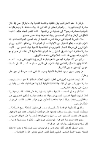 ‫ﻴﺘﺭﻜﺯ ﻜل ﻋﻠﻡ ﺍﻻﺴﺘﺭﺍﺘﻴﺠﻴﺎ ﻭﻓﻥ ﺍﻟﺘﻜﺘﻴﻙ ﻭﺍﻟﻜﻔﺎﺀﺓ ﺍﻟﻘﻴﺎﺩﻴﺔ ﺃﻭل ﻤﺎ ﻴﺘﺭﻜﺯ ﻋﻠﻰ ﺇﻁـﻼﻕ‬
‫ﻤﺒﺎﺩﺭﺓ ﺘﺎﺭﻴﺨﻴﺔ ﺜﻭﺭﻴﺔ … ﻭﺍﻟﻤﺒﺎﺩﺭﺓ ﻴﻤﻜﻥ ﺃﻥ ﺘﻨﺸﺄ ﻓﻰ ﺒﻠﺩ ﺒﻨﻴﺘـﻪ ﻤﺘﺨﻠﻔـﺔ ﻭﺩﻴﻤﻘﺭﺍﻁﻴﺘـﻪ‬
‫ﺍﻟﺴﻴﺎﺴﻴﺔ ﻤﺼﺎﺩﺭﺓ، ﻭﺼﻭﻻ ﺇﻟﻰ ﻀﺒﺎﺒﻴﺔ ﻓﻰ ﺒﺭﻨﺎﻤﺠﻬﺎ… ﻟﻜﻨﻬﺎ ﺘﻘﺘﺤﻡ ﺍﻟﺴﻤﺎﺀ ﻁﺎﻟﻤـﺎ ﺃﻨﻬـﺎ‬
           ‫ﺘﻨﻁﻠﻕ ﻓﻰ ﺍﻟﺯﻤﺎﻥ ﻭﺍﻟﻤﻜﺎﻥ ﺍﻟﺼﺤﻴﺤﻴﻥ ﻭﺒﻘﻴﺎﺩﺓ ﺼﺤﻴﺤﺔ ﻭﺨﻁ ﻋﻤﻠﻰ ﺼﺤﻴﺢ….‬
‫ﻤﺜﺎل ﺍﻟﺘﺠﺭﺒﺔ ﺍﻟﺼﻴﻨﻴﺔ ﻓﻰ ﻤﺭﺤﻠﺔ ﺍﻟﺤﺭﺏ ﺍﻟﺸﻌﺒﻴﺔ ﺃﻭ ﺒﻨﺎﺀ ﺍﻟﺼﻴﻥ ﺍﻟﺤﺩﻴﺜﺔ ﺘﺤﺕ ﻗﻴـﺎﺩﺓ‬
‫ﺍﻟﺤﺯﺏ ﺍﻟﻭﺍﺤﺩ- ﺒﻘﻁﻊ ﺍﻻﻋﺘﺒﺎﺭ ﻋﻥ ﺍﻻﺠﺘﻬﺎﺩﺍﺕ- ﺃﻭ ﺍﻟﻤﺒﺎﺩﺭﺓ ﺍﻟﺘـﻰ ﺃﻁﻠﻘﻬـﺎ ﺍﻟﻜﻭﺒﻴـﻭﻥ ﺃﻭ‬
‫ﺍﻟﺠﺯﺍﺌﺭﻴﻭﻥ ﻓﻰ ﻤﺭﺤﻠﺔ ﺍﻟﻨﻀﺎل ﺍﻟﺘﺤﺭﺭﻯ، ﺃﻭ ﺍﻻﻨﺘﻔﺎﻀﻴﺔ ﺍﻟﺸﻌﺒﻴﺔ ﺒﻘﻴﺎﺩﺓ ﺍﻟﺨﻤﻴﻨـﻰ… ﻜﻠﻬـﺎ‬
‫ﻤﺒﺎﺩﺭﺍﺕ ﻅﺎﻓﺭﺓ ﻜﺴﺭﺕ ﺍﻟﺴﻴﺎﻕ ﺍﻟﺴﺎﺒﻕ… ﺃﻤﺎ ﺍﻟﻤﺒﺎﺩﺭﺓ ﺍﻟﻔﻠﺴﻁﻴﻨﻴﺔ ﺍﻟﺘﻰ ﺩﺨﻠﺕ ﻓﻰ ﺼﺭﺍﻉ ﻤﻊ‬
                          ‫ﺍﻟﻤﺸﺭﻭﻉ ﺍﻟﺼﻬﻴﻭﻨﻰ ﻓﻘﺩ ﻨﻜﺴﺕ ﺃﻋﻼﻤﻬﺎ ﻓﻰ ﻤﻨﺘﺼﻑ ﺍﻟﻁﺭﻴﻕ….‬
‫ﻭﺃﻜﺒﺭ ﻤﻥ ﺫﻟﻙ ﻤﺒﺎﺩﺭﺓ ﺍﻟﺠﻤﺎﻫﻴﺭ ﺍﻟﺸﻌﺒﻴﺔ ﺒﻘﻴﺎﺩﺓ ﺍﻟﺒﺭﺠﻭﺍﺯﻴﺔ ﺍﻟﺜﻭﺭﻴﺔ ﻓﻰ ﻓﺭﻨﺴـﺎ ﻋـﺎﻡ‬
‫٩٨٧١ ﻭﺜﻭﺭﺓ ﺍﻟﻌﻤﺎل ﻭﺍﻟﻔﻼﺤﻴﻥ ﺒﻘﻴﺎﺩﺓ ﺍﻟﺤﺯﺏ ﻓﻰ ﺃﻜﺘﻭﺒﺭ ﻋـﺎﻡ ٧١٩١… ﺍﻟﻠﺘـﺎﻥ ﺩﺸـﻨﺘﺎ‬
                                                          ‫ﻋﻬﺩﻴﻥ ﺘﺎﺭﻴﺨﻴﻴﻥ ﺠﺩﻴﺩﻴﻥ ﻟﻠﺒﺸﺭﻴﺔ.‬
‫ﻫل ﻴﺠﻭﺯ ﻨﺴﻴﺎﻥ ﻤﺒﺎﺩﺭﺓ ﺍﻟﻤﻘﺎﻭﻤﺔ ﺍﻟﻠﺒﻨﺎﻨﻴﺔ ﻭﺤﺯﺏ ﺍﷲ ﺍﻟﺘﻰ ﻏﺩﺕ ﻤﺩﺭﺴﺔ ﻓﻰ ﻏﻴﺭ ﺤﻘل‬
                                                                                  ‫ﻭﺤﻘل؟.‬
‫ﻟﻘﺩ ﺸﻬﺩﺕ ﺍﻟﻤﺴﻴﺭﺓ ﺍﻟﻌﺭﺒﻴﺔ ﻓﻰ ﺍﻟﻌﻘﻭﺩ ﺍﻷﺨﻴﺭﺓ ﻟﺤﻅﺎﺕ ﺍﻨﻌﻁﺎﻓﻴـﺔ ﻋﺩﻴـﺩﺓ ﺍﺴـﺘﻭﺠﺒﺕ‬
‫ﻤﺒﺎﺩﺭﺍﺕ ﺜﻭﺭﻴﺔ… ﻏﻴﺭ ﺃﻥ ﺍﻻﺴﺘﺠﺎﺒﺔ ﺍﻟﺫﺍﺘﻴﺔ ﺍﻟﻘﻴﺎﺩﻴﺔ ﺃﻭﻻ ﻭﺍﻟﺸﻌﺒﻴﺔ ﺜﺎﻨﻴﺎ، ﻏﺎﺒﺕ… ﻓﻴﻘﻴﻨﺎ ﻓﻰ‬
                                                            ‫ﻤﻌﺯل ﻋﻠﻰ ﺭﺼﻴﻑ ﺍﻟﺘﺎﺭﻴﺦ….‬
‫ﻟﻤﺎﺫﺍ ﻟﻡ ﺘﻭﺍﺼل ﺍﻟﻤﻨﻅﻤﺎﺕ ﺍﻟﺸﻌﺒﻴﺔ ﻨﺸﺎﻁﻬﺎ ﻭﺘﻨﺴﻴﻘﻬﺎ ﺭﺩﺍ ﻋﻠﻰ ﺍﺘﻔﺎﻗﺎﺕ ﻜﺎﻤـﺏ ﺩﻴﻔـﻲ؟‬
                              ‫ﹰ‬
‫ﻟﻤﺎﺫﺍ ﺍﺭﺘﻬﻨﺕ ﻟﺠﺒﻬﺔ ﺍﻟﺼﻤﻭﺩ ﺍﻟﺘﺼﺩﻯ ﺍﻟﺭﺴﻤﻴﺔ؟ ﻟﻘﺩ ﺤﺎﻓﻅﺕ ﻤﺒﺎﺩﺭﺓ ﺍﻟﻤﺜﻘﻔﻴﻥ ﺍﻟﻤﺼﺭﻴﻴﻥ ﻋﻠﻰ‬
‫ﺍﺴﺘﻘﻼﻟﻴﺘﻬﺎ… ﻓﻐﺩﺕ ﺤﺭﻜﺔ ﺸﻌﺒﻴﺔ ﻤﻨﺎﻫﻀﺔ ﻟﻠﺘﻁﺒﻴﻊ، ﺒل ﻭﻋﺯﻟﺕ ﺍﺘﻔﺎﻗﺎﺕ ﺍﻟﻜﺎﻤﺏ ﻓﻰ ﺩﻭﺍﺌﺭ‬
                                                                          ‫ﺍﻟﻨﻅﺎﻡ ﺍﻟﺭﺴﻤﻰ.‬
‫ﻭﺍﻟﻘﻭﻯ ﺍﻟﻔﻠﺴﻁﻴﻨﻴﺔ ﺍﻟﺭﺍﻓﻀﺔ ﻷﻭﺴﻠﻭ… ﻟﻡ ﺘﺴﺘﻤﺭ ﻓﻰ ﺘﺤﻠﻴﻠﻬﺎ ﻟﻠﺴﻠﻁﺔ ﻭﻨﻬﺞ ﺍﻟﺴـﻠﻁﺔ…‬
‫ﺘﺨﺒﻁﺕ، ﺍﻟﺘﺒﺴﺕ، ﺤﺎﻭﺭﺕ، ﺘﺴﺎﺒﻘﺕ ﻗﻴﺎﺩﺍﺘﻬﺎ ﻋﻠﻰ ﺍﻟﻭﻅﺎﺌﻑ ﺍﻟﺴﻠﻁﻭﻴﺔ.. ﻓﻘﺩﺕ ﺩﻭﺭﻫﺎ ﻭﺘﻔﻬﻘﺭ‬
‫ﺤﻀﻭﺭﻫﺎ ﻭﺍﻨﻔﻀﺕ ﺍﻟﺠﻤﺎﻫﻴﺭ ﻋﻨﻬﺎ … ﺍﻨﻬﺎﺭﺕ ﺒﻨﻰ ﻗﻭﺍﻫﺎ ﺍﻟﻤﺤﺴﻭﺒﺔ ﻋﻠﻰ ﺍﻟﻤﻭﻗﻑ ﺍﻟﻴﺴﺎﺭﻯ.‬
‫ﻤﺠﻤﻭﻋﺎﺕ ﺍﻟﻤﻌﺎﺭﻀﺔ ﺍﻟﻌﺭﺍﻗﻴﺔ.. ﻟﻬﺎ ﻤﺘﻁﻠﺏ ﺩﻴﻤﻘﺭﺍﻁﻰ… ﻟﻸﻜﺭﺍﺩ ﺨﺼﻭﺼﻴﺔ ﻗﻭﻤﻴﺔ…‬
                                             ‫ﻟﻜﻡ ﻟﻤﺎﺫﺍ ﺘﺭﺘﺒﻁ ﺒﺩﻭل ﻭﺴﻴﺎﺴﺎﺕ ﻏﻴﺭ ﻋﺭﺍﻗﻴﺔ؟!‬
‫ﺤﺯﺏ ﺍﻟﻌﻤﺎل ﺍﻟﻜﺭﺩﻯ ﺃﻁﻠﻕ ﻤﺒﺎﺩﺭﺓ ﻓﻰ ﺘﺭﻜﻴﺎ ﻭﻴﻭﺍﺠﻪ ﻤﺼﺎﻋﺏ، ﻟﻜﻨﻪ ﻻ ﻴﺩﻭﺭ ﺇﻻ ﺒﻔﻠﻙ‬
    ‫ﻗﻀﻴﺘﻪ ﻤﻨﺘﻬﺠﺎ ﺍﻟﺨﻁ ﺍﻟﺴﻴﺎﺴﻰ ﺍﻟﺴﻠﻴﻡ ﻭﺍﻟﺨﻁ ﺍﻟﻘﺘﺎﻟﻰ ﺍﻟﺴﻠﻴﻡ ﺒﺘﻌﺎﺒﻴﺭ ﺍﻟﺜﻭﺭﺓ ﺍﻟﻔﻴﺘﻨﺎﻤﻴﺔ….‬
 