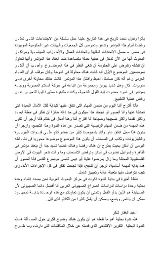 ‫ﻴﺄﺘﻭﺍ ﻭﻨﻘﻭل ﻨﺤﺩﺩ ﺘﺎﺭﻴﺦ ﻓﻰ ﻫﺫﺍ ﺍﻟﺘﺎﺭﻴﺦ ﻋﻠﻴﻨﺎ ﻋﻤل ﺴﻠﺴﻠﺔ ﻤﻥ ﺍﻻﺠﺘﻤﺎﻋﺎﺕ ﺍﻟﺘـﻰ ﺘﻌﻠـﻥ‬
‫ﺭﻓﻀﻨﺎ ﻟﻘﻴﺎﻡ ﻫﺫﺍ ﺍﻟﻤﺅﺘﻤﺭ ﻭﺘﺩﻋﻭ ﻭﺘﺤﺭﺹ ﻜل ﺍﻟﺠﻤﻌﻴﺎﺕ ﻭﺍﻟﻬﻴﺌﺎﺕ ﻏﻴﺭ ﺍﻟﺤﻜﻭﻤﻴﺔ ﺍﻟﻤﻭﺠﻭﺩﺓ‬
‫ﻓﻰ ﻤﺼﺭ – ﻤﺼل ﺍﻻﺘﺤﺎﺩﺍﺕ ﺍﻟﻨﻘﺎﺒﻴﺔ ﻭﺍﺘﺤﺎﺩﺍﺕ ﺍﻟﻌﻤﺎل ﻭﺍﻷﺤـﺯﺍﺏ ﺍﻟﺴﻴﺎﺴـﻴﺔ ﻭﻤﺭﺍﻜـﺯ‬
‫ﺍﻟﺒﺤﻭﺙ ﺃﻨﻬﺎ ﻤﻥ ﺍﻵﻥ ﺘﺩﺨل ﻓﻰ ﻋﻤﻠﻴﺔ ﺤﻤﻠﺔ ﻤﺘﺼﺎﻋﺩﺓ ﻀﺩ ﺍﻨﻌﻘﺎﺩ ﻫﺫﺍ ﺍﻟﻤﺅﺘﻤﺭ ﻭﺃﻨﻬﺎ ﺘﺤﺎﻭل‬
‫ﺃﻥ ﺘﻔﺸﻠﻪ ﻭﺘﻔﺭﺽ ﻋﻠﻰ ﺍﻟﺤﻜﻭﻤﺔ ﺃﻥ ﺘﻠﻐﻰ ﺍﻟﻨﻅﺭ ﻓﻰ ﻫﺫﺍ ﺍﻟﻤﻭﻀـﻭﻉ. ﻭﺃﺤـﺏ ﺃﻥ ﺃﺫﻜـﺭ‬
‫ﺒﻤﻭﻀﻌﻴﻥ. ﺍﻟﻤﻭﻀﻭﻉ ﺍﻷﻭل ﺃﻨﻪ ﻜﺎﻨﺕ ﻫﻨﺎﻙ ﻤﺤﺎﻭﻟﺔ ﻓﻰ ﺍﻟﺩﻭﺤﺔ ﻭﻜﺎﻥ ﻤﻭﻗﻑ ﺍﻟﺭﺃﻯ ﺍﻟﻌـﺎﻡ‬
‫ﺍﻟﻌﺭﺒﻰ ﺭﻏﻡ ﺃﻨﻪ ﻜﺎﻥ ﺼﺎﻤﺘﹰ، ﺃﺤﺒﻁ ﻭﺃﻓﺸل ﻫﺫﺍ ﺍﻟﻤﺅﺘﻤﺭ. ﻜﺎﻨﺕ ﻫﻨﺎﻙ ﻤﺤﺎﻭﻟﺔ ﺃﺨﺭﻯ ﻓـﻰ‬
                                                          ‫ﺎ‬
‫ﻤﺎﺭﻴﻭﺕ. ﻜﺎﻥ ﻭﻫل ﺸﺩﻴﺩ ﺒﻴﺭﻴﺯ ﻭﻤﺠﻤﻭﻋﺔ ﻤﻥ ﺍﺘﺒﺎﻋﻪ ﻓﻰ ﺤﺭﻜﺔ ﺍﻟﺴﻼﻡ ﺍﻟﻤﺼﺭﻴﺔ ﻭﻭﺠـﻪ‬
‫ﺒﻤﺅﺘﻤﺭ ﻓﻰ ﺸﺒﺭﺩ ﺤﻀﺭﺕ ﻓﻴﻪ ﺍﻟﻘﻭل ﺍﻟﺸﻌﺒﻴﺔ، ﻭﻜﺎﻨﺕ ﻅﺎﻫﺭﺓ ﻤﻅﻬﺭﺍ ﻗﻭﻴﺎ ﻟﻠﺘﻌﺒﻴـﺭ ﻋـﻥ‬
                 ‫ﹰ ﹰ‬
                                                               ‫ﺭﻓﺽ ﻋﻤﻠﻴﺔ ﺍﻟﺘﻁﺒﻴﻊ.‬
‫ﻓﺄﻨﺎ ﺃﻗﺘﺭﺡ ﺃﻨﻨﺎ ﺍﻟﻴﻭﻡ ﻤﻥ ﻀﻤﻥ ﺍﻟﻤﻬﺎﻡ ﺍﻟﺘﻰ ﻨﺘﻔﻕ ﻋﻠﻴﻬﺎ ﻜﺒﺩﺍﻴﺔ ﻟﻜل ﺍﻵﻤﺎل ﺍﻟﺒﻌﻴﺩﺓ ﺍﻟﺘﻰ‬
‫ﺘﺤﺩﺜﻨﺎ ﻋﻨﻬﺎ ﻭﺃﻨﺎ ﺃﺘﺼﻭﺭ ﻟﻭ ﻨﺠﺤﻨﺎ ﻫﺫﺍ ﺴﻴﻜﻭﻥ ﻓﻰ ﺤﺩ ﺫﺍﺘﻪ ﺤﺎﻓﺯﺍ ﺃﻥ ﻨﻔﻜﺭ ﻓﻰ ﺨﻁﺔ ﺍﺒﻌـﺩ‬
                         ‫ﹰ‬
‫ﻭﺃﻜﺜﺭ ﺘﻘﺩﻤﺎ ﻭﺃﻜﺜﺭ ﻀﺠﻴﺠﺎ ﻭﺼﻴﺎﺤﺎ ﺃﻨﺎ ﺍﻗﺘﺭﺡ ﺃﻨﻨﺎ ﻭﻫﻨﺎ ﺃﺩﺨل ﻓﻰ ﺨﺘﺎﻡ ﻓﺄﻨﺎ ﺃﺭﺠﻭ ﺃﻥ ﺘﻜﻭﻥ‬
                                                     ‫ﹰ‬      ‫ﹰ‬
‫ﻫﺫﻩ ﺍﻟﻤﻬﻤﺔ ﻤﻥ ﻀﻤﻥ ﺍﻟﻤﻬﺎﻡ ﺍﻟﺭﺌﻴﺴﻴﺔ ﺍﻟﺘﻰ ﺘﺼﺩﺭ ﻋﻥ ﻫﺫﻩ ﺍﻟﻨﺩﻭﺓ ﻭﻫﺫﺍ ﺍﻟﺘﺠﻤﻊ، ﻭﺍﺭﺠﻭﺍ ﺃﻥ‬
‫ﻴﻜﻭﻥ ﻫﺫﺍ ﻤﺤل ﺍﺘﻔﺎﻕ ﻋﺎﻡ. ﻭﺃﻨﻨﺎ ﺒﺸﺨﻭﺼﻨﺎ ﻜﺜﻴﺭ ﻤﻥ ﺤﻀﺭﺍﺘﻜﻡ ﻋﻠـﻰ ﻗﻨـﻭﺍﺕ ﺍﻟﺠﺯﻴـﺭﺓ‬
‫ﻭﺍﻟﺘﻠﻴﻔﺯﻴﻭﻨﺎﺕ ﻭﺘﻜﺘﺏ ﻓﻰ ﺍﻟﺼﺤﻑ ﺃﻥ ﻴﻜﻭﻥ ﻫﺫﺍ ﺍﻟﻤﻭﻀﻭﻉ ﻤﻭﻀﻭﻋﺎ ﻤﺤﻭﺭﻴﺎ ﻓﻰ ﻨﺸـﺎﻁﻪ‬
             ‫ﹰ‬       ‫ﹰ‬
‫ﺍﻟﻴﻭﻤﻰ ﺃﻥ ﺃﻤﻜﻥ ﺒﺤﻴﺙ ﻴﻁﺭﺡ ﺃﻥ ﻫﻨﺎﻙ ﺭﻓﻀﺎ ﻭﻫﻨﺎﻙ ﻏﻀﺒﺎ ﺸﺩﻴﺩ ﺠﺩﺍ ﺃﻥ ﻴﻨﻌﻘﺩ ﻤﺅﺘﻤﺭ ﻓﻰ‬
                   ‫ﹰ‬         ‫ﹰ‬             ‫ﹰ‬
‫ﺍﻟﻘﺎﻫﺭﺓ ﻭﺇﺴﺭﺍﺌﻴل ﺘﻀﺭﺏ ﻓﻰ ﻟﺒﻨﺎﻥ ﻭﺘﺭﻓﺽ ﺍﻻﻨﺴﺤﺎﺏ ﻭﻤﺎ ﺯﺍﻟﺕ ﺘﺩﻤﺭ ﺍﻟﺒﻴﻭﺕ ﻓﻰ ﺍﻷﺭﺽ‬
‫ﺍﻟﻔﻠﺴﻁﻴﻨﻴﺔ ﺍﻟﻤﺤﺘﻠﺔ ﻭﻤﺎ ﺯﺍل ﻴﻌﺭﻀﻭﺍ ﻋﻠﻴﻨﺎ ﺃﺒﻭ ﺩﻴﺱ ﻟﻨﻨﺴﻰ ﻤﻭﻀﻭﻉ ﺍﻟﻘﺩﺱ ﻓﺄﻨﺎ ﺃﺘﺼﻭﺭ ﺃﻥ‬
‫ﻫﺫﻩ ﺒﺩﺍﻴﺔ ﻟﻤﻬﻤﺔ ﺃﺴﺎﺴﻴﺔ، ﻨﺭﺠﻭ ﺃﻥ ﺘﻨﺠﺢ، ﻓﺈﺫﺍ ﻨﺠﺤﺕ ﻨﻔﻜﺭ ﻓﻰ ﻜل ﺍﻹﺠﺭﺍﺀﺍﺕ ﺍﻷﺨـﺭﻯ‬
                                         ‫ﻜﻴﻑ ﻨﺘﻭﺍﺼل ﻤﻨﻬﺎ ﺒﺘﻌﺒﺌﺔ ﻋﺎﻤﺔ ﻭﺘﺠﻬﻴﺯ ﺸﺎﻤل.‬
‫ﻨﻘﻁﺔ ﺃﺨﻴﺭﺓ ﻓﻰ ﺒﺩﺍﻴﺔ ﺍﻟﻨﺩﻭﺓ ﺫﻜﺭﺕ ﻓﻰ ﻤﺭﻜﺯ ﺍﻟﺒﺤﻭﺙ ﺍﻟﻌﺭﺒﻴﺔ ﻨﺤﻥ ﺒﺼﺩﺩ ﺇﻨﺸﺎﺀ ﻭﺤﺩﺓ‬
‫ﺒﺤﺜﻴﺔ ﻭﺤﺩﺓ ﺩﺭﺍﺴﺎﺕ ﻟﺩﺭﺍﺴﺎﺕ ﺍﻟﺼﺭﺍﻉ ﺍﻟﺼﻬﻴﻭﻨﻰ ﺍﻟﻌﺭﺒﻰ ﺃﻨﺎ ﺃﻓﻀل ﺩﺍﺌﻤﺎ ﺍﻟﺼﻬﻴﻭﻨﻰ ﻷﻥ‬
                ‫ﹰ‬
‫ﺍﻟﺼﻬﺎﻴﻨﺔ ﻫﻡ ﺍﻟﺫﻴﻥ ﺒﺩﺃﻭ ﺍﻟﻔﻌل ﻭﻨﺘﻤﻨﻰ ﺃﻥ ﻴﻜﻭﻥ ﺘﻌﺎﻭﻨﻜﻡ ﻤﻊ ﻫﺫﻩ ﺍﻟﻭﺤـﺩﺓ ﺒﺩﺍﻴـﺔ ﻟﻤﺠﻬـﻭﺩ‬
                      ‫ﻤﻤﻜﻥ ﺃﻥ ﻴﺘﻨﺎﻤﻰ ﻭﻴﺘﺴﻊ، ﻭﻤﻤﻜﻥ ﺃﻥ ﻴﻔﻌل ﻜﺜﻴﺭﺍ ﻤﻥ ﺍﻟﻜﻼﻡ ﺍﻟﺫﻯ ﻗﻴل.‬
                                         ‫ﹰ‬

                                                         ‫ﺃ.ﻋﺒﺩ ﺍﻟﻐﻔﺎﺭ ﺸﻜﺭ‬
‫ﻫﺫﻩ ﻨﺩﻭﺓ ﺒﺤﺜﻴﺔ ﺃﻫﻡ ﻤﺎ ﺘﻔﻌﻠﻪ ﻫﻭ ﺃﻥ ﻴﻜﻭﻥ ﻫﻨﺎﻙ ﻭﻀﻭﺡ ﻓﻜﺭﻯ ﺤﻭل ﺍﻟﻤﺴـﺄﻟﺔ ﻫـﺫﻩ‬
‫ﺍﻟﻨﺩﻭﺓ ﺍﻟﺒﺤﺜﻴﺔ. ﺍﻟﺘﻘﺭﻴﺭ ﺍﻻﻓﺘﺘﺎﺤﻰ ﺍﻟﺫﻯ ﻗﺩﻤﺘﻪ ﻋﻥ ﺨﻼل ﺍﻟﻤﻨﺎﻗﺸﺎﺕ ﺍﻟﺘﻰ ﺩﺍﺭﺕ، ﻭﻤﺎ ﻁـﺭﺡ‬
 