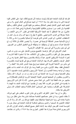 ‫ﻓﻠﻡ ﺘﻌﺩ ﺍﻟﻭﻻﻴﺎﺕ ﺍﻟﻤﺘﺤﺩﺓ ﺍﻨﻌﺯﺍﻟﻴﺔ ﻭﻟﻴﺴﺕ ﻤﺴﺘﻌﺩﺓ ﻷﻥ ﺘﺼﺒﺢ ﻜﺫﻟﻙ، ﺇﻨﻬﺎ، ﻋﻠﻰ ﺍﻟﻌﻜﺱ ﺍﻟﻘﻭﺓ‬
‫ﺍﻟﻭﺤﻴﺩﺓ ﺍﻟﺘﻰ ﻤﺎ ﺒﺭﺤﺕ ﺘﻌﻠﻥ ﻤﻨﺫ ﺴﻨﺔ ٥٤٩١ ﺃﻥ ﻟﺩﻴﻬﺎ ﻤﺼﺎﻟﺢ ﻓﻰ ﺍﻟﻌﺎﻟﻡ ﺃﺠﻤﻊ. ﻭﺍﻟـﻭﻋﻰ‬
‫ﺍﻟﺠﺩﻴﺩ ﻟﻠﺒﻌﺩ ﺍﻟﺒﻴﺌﻰ ﺍﻟﺸﺎﻤل ﻟﺒﻌﺽ ﺍﻟﻤﺸﺎﻜل ﻴﺴﺘﺨﺩﻡ ﻤﻥ ﻗﺒﻠﻬﺎ ﻜﺘﺒﺭﻴﺭ ﺇﻀﺎﻓﻰ ﻟﺘﺄﻜﻴﺩ ﺭﺴﺎﻟﺘﻬﺎ‬
‫ﺍﻟﻘﺎﻀﻴﺔ ﺒﺄﻥ ﺘﻠﻌﺏ ﺩﻭﺭﺍ ﺒﻤﺴﺘﻭﻯ ﻁﺎﻗﺎﺘﻬﺎ ﺍﻟﺘﻜﻨﻭﻟﻭﺠﻴﺔ ﻭﺍﻟﻌﺴﻜﺭﻴﺔ )ﻭﻫﻰ ﻓﻌﻼ ﺫﺍﺕ ﻤـﺩﻯ‬
             ‫ﹰ‬                                               ‫ﹰ‬
‫ﻋﺎﻟﻤﻰ(. ﻤﻥ ﻫﺫﺍ ﺍﻟﻤﻨﻁﻠﻕ ﻻ ﺘﺠﺩ ﺍﻟﻨﺨﺒﺔ ﺍﻷﻤﺭﻴﻜﻴﺔ ﺍﻟﻘﺎﺌﺩﺓ ﻓﻰ ﺘﻁﻭﺭ "ﺍﻟـﻭﻋﻰ ﺍﻷﺨﻀـﺭ"‬
‫ﻋﺎﻤﻼ ﻤﻌﺭﻗﻼ ﻓﻰ ﺍﻟﻤﺩﻯ ﺍﻻﺴﺘﺭﺍﺘﻴﺠﻰ. ﺒﺎﻟﻁﺒﻊ ﻻ ﻴﻁﺭﺡ ﻟـﺩﻴﻬﺎ ﺍﻟﺴـﺅﺍل ﺤـﻭل ﺍﻋﺘﺒـﺎﺭ‬
                                                                      ‫ﹰ‬      ‫ﹰ‬
‫ﺍﻻﺴﺘﻘﻁﺎﺏ ﺍﻟﻌﺎﻟﻤﻰ، ﺃﻯ ﺍﻟﺒﺅﺱ ﺍﻟﻤﺎﺩﻯ ﺍﻟﺫﻯ ﺘﻔﺭﻀﻪ ﺍﻟﺭﺃﺴﻤﺎﻟﻴﺔ ﺒﺎﻟﻀﺭﻭﺭﺓ ﻋﻠـﻰ ﺜﻼﺜـﺔ‬
‫ﺃﺭﺒﺎﻉ ﺍﻹﻨﺴﺎﻨﻴﺔ ﻤﺼﺩﺭ ﺍﻟﻤﺸﻜﻠﺔ ﺍﻟﺭﺌﻴﺴﻴﺔ ﻓﻰ ﻋﺼﺭﻨﺎ. ﻭﻻ ﻴﺘﺼﻭﺭ ﻜﺫﻟﻙ ﺒﺄﻥ ﺜﻼﺜﺔ ﺃﺭﺒـﺎﻉ‬
‫ﺍﻹﻨﺴﺎﻨﻴﺔ ﻫﺅﻻﺀ ﻤﺴﻤﻭﺡ ﻟﻬﻡ ﺃﻥ ﻴﺴﺘﻬﻠﻜﻭﺍ ﻤﺎ ﻴﺴﺘﻬﻠﻜﻪ ﺍﻟﺭﺒﻊ ﺍﻟﻤﺘﻔﻭﻕ ﺍﻟﻤﻜﻭﻥ ﻤﻥ ﺍﻟﻐﺭﺒﻴﻴﻥ.‬
                             ‫ﺇﻟﻰ ﺃﻴﻥ ﻨﺤﻥ ﺴﺎﺌﺭﻭﻥ؟ ﺇﻟﻰ ﺃﻴﻥ ﻴﺴﻴﺭ ﻫﺫﺍ ﺍﻟﻜﻭﻜﺏ ﺍﻷﺭﻀﻰ؟‬
‫ﺍﻟﺠﺩل ﺍﻷﻤﺭﻴﻜﻰ ﺇﺫﻥ ﺃﻜﺜﺭ ﺘﻭﺍﻀﻌﺎ. ﻓﺎﻟﺠﻤﻴﻊ ﻤﺅﻴﺩﻭﻥ ﻟﻠﺘﺩﺨل ﻋﻠﻰ ﻤﺴـﺘﻭﻯ ﻋـﺎﻟﻤﻰ،‬
                                               ‫ﹰ‬
‫ﺒﻌﻀﻬﻡ ﻴﻤﻴل ﺇﻟﻰ ﺍﻟﺘﻔﺭﺩ ﻭﺍﻵﺨﺭﻭﻥ ﻴﻤﻴﻠﻭﻥ ﺇﻟﻰ ﺍﻻﺌﺘﻼﻑ، ﻫﺫﺍ ﺇﺫﺍ ﺍﺴﺘﻌﺭﻨﺎ ﺍﻟﻠﻐﺔ ﺍﻟﺩﺍﺭﺠـﺔ‬
‫ﻟﺨﺒﺭﺍﺀ ﺍﻟﺴﻴﺎﺴﺔ ﺍﻷﻤﺭﻴﻜﻴﻴﻥ ﺃﻨﻔﺴﻬﻡ. ﻫﺅﻻﺀ ﻭﺃﻭﻟﺌﻙ ﻴﺘﻘﺎﺴﻤﻭﻥ ﻭﺠﻬﺔ ﺍﻟﻨﻅﺭ ﻨﻔﺴﻬﺎ ﻭﻫـﻰ ﺃﻥ‬
‫ﺍﻟﺨﻁﺭ ﺍﻟﻭﺤﻴﺩ ﻭﺍﻟﺤﻘﻴﻘﻰ ﺍﻟﺫﻯ ﻗﺩ ﻴﻬﺩﺩ ﺍﻟﻭﻻﻴﺎﺕ ﺍﻟﻤﺘﺤﺩﺓ ﻴﺭﺠﻊ ﺇﻟﻰ ﻜﻭﻨﻬﺎ ﻟﻴﺴﺕ ﺒﺎﻟﻀﺭﻭﺭﺓ‬
‫ﻓﻰ ﻤﺄﻤﻥ ﻤﻥ ﺍﻷﺴﻠﺤﺔ ﺍﻟﻨﻭﻭﻴﺔ ﺍﻟﺘﻰ ﺘﺤﻤﻠﻬﺎ ﺼﻭﺍﺭﻴﺦ ﺒﻌﻴﺩﺓ ﺍﻟﻤﺩﻯ. ﻓﺄﻤﺎﻡ ﻫﺫﺍ "ﺍﻟﺨﻁـﺭ" -‬
‫ﺍﻻﺤﺘﻤﺎﻟﻰ ﻓﻘﻁ- ﻴﻌﺘﻘﺩ ﺍﻷﻭﻟﻭﻥ، ﺒﺸﻰﺀ ﻤﻥ ﺍﻟﻘﺤﺔ ﺭﺒﻤﺎ، ﺒﺄﻥ ﺍﻟﻭﻻﻴـﺎﺕ ﺍﻟﻤﺘﺤـﺩﺓ ﺘﺴـﺘﻁﻴﻊ‬
‫ﻭﻴﺠﺏ ﺃﻥ ﺘﻭﺍﺠﻪ ﻭﺤﺩﻫﺎ ﺍﻟﺘﺤﺩﻯ، ﻭﺃﻥ "ﺤﻤﺎﻴﺔ" ﺍﻷﻭﺭﻭﺒﻴﻴﻥ ﻭﺍﻟﻴﺎﺒﺎﻨﻴﻴﻥ ﻟﻴﺴﺕ ﻫﺎﺠﺴﻬﻡ، ﻻ ﺒل‬
‫ﻴﻤﻜﻥ ﺍﻟﺘﻀﺤﻴﺔ ﺒﻭﺠﻭﺩ ﺃﻭﺭﻭﺒﺎ ﻋﻨﺩ ﺍﻟﺤﺎﺠﺔ ﻤﻥ ﺃﺠـل ﺘﺠﻨـﺏ ﺩﻤـﺎﺭ ﺃﻤﺭﻴﻜـﺎ ﺍﻟﺸـﻤﺎﻟﻴﺔ.‬
‫ﻭﺍﻵﺨﺭﻭﻥ ﻴﻌﺘﻘﺩﻭﻥ ﺃﻥ ﺍﻟﻤﺠﺎﺒﻬﺔ ﺘﻔﺭﺽ ﺍﻟﺘﻌﺒﺌﺔ ﺍﻹﻴﺠﺎﺒﻴﺔ ﻷﻭﺭﻭﺒﺎ )ﻭﺍﻟﻴﺎﺒﺎﻥ ﻜﺈﻀﺎﻓﺔ( ﺇﻟـﻰ‬
‫ﺠﺎﻨﺒﻬﻡ. ﻤﻥ ﻫﺫﻩ ﺍﻟﻨﻘﻁﺔ ﺘﺒﺩﺃ ﺍﻷﻤﻭﺭ ﻓﻰ ﺍﺘﺨﺎﺫ ﻤﻨﺤﻰ ﻀﺒﺎﺒﻰ. ﻷﻨﻪ ﺇﺫﺍ ﻜﺎﻥ ﻟﺩﻯ ﺍﻷﻭﺭﻭﺒﻴﻴﻥ‬
‫ﻤﺎ ﻴﻘﺩﻤﻭﻨﻪ ﻓﻰ ﺍﻟﺩﻓﺎﻉ ﻋﻥ ﺍﻟﻐﺭﺏ، ﺃﻓﻼ ﻴﺠﺏ ﺃﻥ ﻴﻘﺘﺴﻤﻭﺍ ﻤﻊ ﺍﻟﻭﻻﻴﺎﺕ ﺍﻟﻤﺘﺤـﺩﺓ ﺍﻟﻬﻴﻤﻨـﺔ‬
‫ﺍﻟﻤﺸﺘﺭﻜﺔ ﻋﻠﻰ ﺍﻟﻜﻭﻜﺏ، ﻭﺘﺤﺩﻴﺩﺍ ﻋﻠﻰ "ﻤﺘﻭﺤﺸﻰ" ﺍﻟﻌﺎﻟﻡ ﺍﻟﺜﺎﻟﺙ؟ ﻴﺴﺘﻌﻴﺩ ﺍﻟﺨﻁﺎﺏ ﺍﻟﺸـﻤﻭﻟﻰ‬
                                                     ‫ﹰ‬
                                                               ‫ﺍﻷﻤﺭﻴﻜﻰ ﻫﻨﺎ ﻤﻜﺎﻨﻪ.‬
‫ﻭﻟﻜﻥ ﻤﺎ ﺇﻥ ﻴﺒﺩﺃ ﺍﻋﺘﺒﺎﺭ ﺍﻷﻁﺭﺍﻑ ﺍﻷﺨﺭﻯ ﻓﻰ ﺒﻠﺩﺍﻥ ﺍﻟﻐﺭﺏ ﺍﻟﻤﺘﻘﺩﻡ ﻋﻠﻰ ﺃﻨﻬﻡ ﺸﺭﻜﺎﺀ‬
‫ﻻ ﺤﻠﻔﺎﺀ ﺘﺎﺒﻌﻴﻥ، ﻭﻤﺎ ﺇﻥ ﺘﻌﺘﺒﺭ ﻤﺼﺎﻟﺤﻬﻡ ﺍﻟﺨﺎﺼﺔ ﻤﺼﺎﻟﺤﺎ ﻤﺸﺭﻭﻋﺔ، ﺤﺘﻰ ﻨﻨﺘﻘل ﻤﻥ ﺭﺅﻴﺎ‬
                              ‫ﹰ‬
‫ﻤﺎﻨﻭﻴﺔ ﺠﺎﻤﺩﺓ ﺇﻟﻰ ﺭﺅﻴﺎ ﺍﺴﺘﺭﺍﺘﻴﺠﻴﺔ ﺩﻴﻨﺎﻤﻴﻜﻴﺔ ﻴﺠﺏ ﺘﻜﻴﻔﻬﺎ ﻤﻊ ﺘﻁـﻭﺭ ﺍﻟﻌـﺎﻟﻡ. ﻭﺇﺫﺍ ﻜـﺎﻥ‬
‫ﺍﻟﺤﻠﻔﺎﺀ ﺍﻟﺘﺎﺒﻌﻭﻥ ﻗﺩ ﺃﺼﺒﺤﻭﺍ ﺭﺍﺸﺩﻴﻥ ﻭﻤﺅﻫﻠﻴﻥ ﻟﻤﻨﺎﻓﺴﺔ ﺍﻟﻭﻻﻴﺎﺕ ﺍﻟﻤﺘﺤﺩﺓ ﻓﻰ ﻤﺠﺎل ﺤﺭﻴـﺔ‬
‫ﺍﻟﻤﺅﺴﺴﺔ ﻨﻔﺴﻪ، ﺃﻓﻠﻡ ﻴﺤﻥ ﺍﻟﻭﻗﺕ ﺒﻌﺩ ﻹﻋﺎﺩﺓ ﺍﻟﻨﻅﺭ ﺒﺼﻴﻎ ﺍﻟﺘﺤﺎﻟﻑ ﻭﺃﻫﺩﺍﻑ ﺍﻟﺘﻭﺍﺯﻥ ﺍﻟﻘـﺎﺌﻡ‬
‫ﺍﻟﺫﻯ ﻴﺠﺭﻯ ﺍﻟﺩﻓﺎﻉ ﻋﻨﻪ؟ ﺒﻤﻭﺍﺯﺍﺓ ﻫﺫﺍ ﺍﻟﺘﻁﻭﺭ ﺍﻟﺠﺎﺭﻯ ﻤﻨﺫ ﺴﻨﺔ ٥٤٩١، ﻭﺍﻟﺫﻯ ﺍﺴـﺘﻁﺎﻋﺕ‬
 