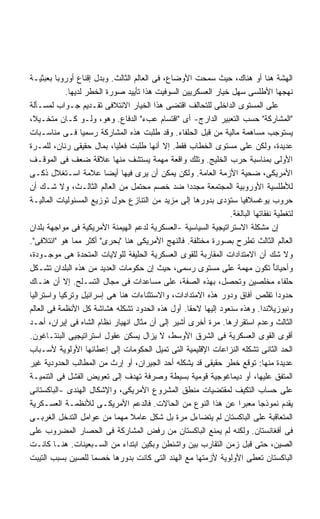 ‫ﺍﻟﻬﺸﺔ ﻫﻨﺎ ﺃﻭ ﻫﻨﺎﻙ، ﺤﻴﺙ ﺴﻤﺤﺕ ﺍﻷﻭﻀﺎﻉ، ﻓﻰ ﺍﻟﻌﺎﻟﻡ ﺍﻟﺜﺎﻟﺙ. ﻭﺒﺩل ﺇﻗﻨﺎﻉ ﺃﻭﺭﻭﺒﺎ ﺒﻌﺒﺜﻴـﺔ‬
            ‫ﻨﻬﺠﻬﺎ ﺍﻷﻁﻠﺴﻰ ﺴﻬل ﺨﻴﺎﺭ ﺍﻟﻌﺴﻜﺭﻴﻴﻥ ﺍﻟﺴﻭﻓﻴﺕ ﻫﺫﺍ ﺘﺄﻴﻴﺩ ﺼﻭﺭﺓ ﺍﻟﺨﻁﺭ ﻟﺩﻴﻬﺎ.‬
‫ﻋﻠﻰ ﺍﻟﻤﺴﺘﻭﻯ ﺍﻟﺩﺍﺨﻠﻰ ﻟﻠﺘﺤﺎﻟﻑ ﺍﻗﺘﻀﻰ ﻫﺫﺍ ﺍﻟﺨﻴﺎﺭ ﺍﻻﺌﺘﻼﻓﻰ ﺘﻘـﺩﻴﻡ ﺠـﻭﺍﺏ ﻟﻤﺴـﺄﻟﺔ‬
‫"ﺍﻟﻤﺸﺎﺭﻜﺔ" ﺤﺴﺏ ﺍﻟﺘﻌﺒﻴﺭ ﺍﻟﺩﺍﺭﺝ- ﺃﻯ "ﺍﻗﺘﺴﺎﻡ ﻋﺏﺀ" ﺍﻟﺩﻓﺎﻉ. ﻭﻫﻭ، ﻭﻟـﻭ ﻜـﺎﻥ ﻤﺘﺨـﻴ ﹰ،‬
 ‫ﻼ‬
‫ﻴﺴﺘﻭﺠﺏ ﻤﺴﺎﻫﻤﺔ ﻤﺎﻟﻴﺔ ﻤﻥ ﻗﺒل ﺍﻟﺤﻠﻔﺎﺀ. ﻭﻗﺩ ﻁﻠﺒﺕ ﻫﺫﻩ ﺍﻟﻤﺸﺎﺭﻜﺔ ﺭﺴﻤﻴﺎ ﻓـﻰ ﻤﻨﺎﺴـﺒﺎﺕ‬
                 ‫ﹰ‬
‫ﻋﺩﻴﺩﺓ، ﻭﻟﻜﻥ ﻋﻠﻰ ﻤﺴﺘﻭﻯ ﺍﻟﺨﻁﺎﺏ ﻓﻘﻁ. ﺇﻻ ﺃﻨﻬﺎ ﻁﻠﺒﺕ ﻓﻌﻠﻴﹰ، ﺒﻤﺎل ﺤﻘﻴﻘﻰ ﺭﻨﺎﻥ، ﻟﻠﻤـﺭﺓ‬
                           ‫ﺎ‬
‫ﺍﻷﻭﻟﻰ ﺒﻤﻨﺎﺴﺒﺔ ﺤﺭﺏ ﺍﻟﺨﻠﻴﺞ. ﻭﺘﻠﻙ ﻭﺍﻗﻌﺔ ﻤﻬﻤﺔ ﻴﺴﺘﺸﻑ ﻤﻨﻬﺎ ﻋﻼﻗﺔ ﻀﻌﻑ ﻓﻰ ﺍﻟﻤﻭﻗـﻑ‬
‫ﺍﻷﻤﺭﻴﻜﻰ، ﻀﺤﻴﺔ ﺍﻷﺯﻤﺔ ﺍﻟﻌﺎﻤﺔ. ﻭﻟﻜﻥ ﻴﻤﻜﻥ ﺃﻥ ﻴﺭﻯ ﻓﻴﻬﺎ ﺃﻴﻀﺎ ﻋﻼﻤﺔ ﺍﺴـﺘﻐﻼل ﺫﻜـﻰ‬
                        ‫ﹰ‬             ‫‪‬‬
‫ﻟﻸﻁﻠﺴﻴﺔ ﺍﻷﻭﺭﻭﺒﻴﺔ ﺍﻟﻤﺠﺘﻤﻌﺔ ﻤﺠﺩﺩﺍ ﻀﺩ ﺨﺼﻡ ﻤﺤﺘﻤل ﻤﻥ ﺍﻟﻌﺎﻟﻡ ﺍﻟﺜﺎﻟـﺙ، ﻭﻻ ﺸـﻙ ﺃﻥ‬
                                                  ‫ﹰ‬
‫ﺤﺭﻭﺏ ﻴﻭﻏﺴﻼﻓﻴﺎ ﺴﺘﺅﺩﻯ ﺒﺩﻭﺭﻫﺎ ﺇﻟﻰ ﻤﺯﻴﺩ ﻤﻥ ﺍﻟﺘﻨﺎﺯﻉ ﺤﻭل ﺘﻭﺯﻴﻊ ﺍﻟﻤﺴﺌﻭﻟﻴﺎﺕ ﺍﻟﻤﺎﻟﻴـﺔ‬
                                                               ‫ﻟﺘﻐﻁﻴﺔ ﻨﻔﻘﺎﺘﻬﺎ ﺍﻟﺒﺎﻟﻐﺔ.‬
‫ﺇﻥ ﻤﺸﻜﻠﺔ ﺍﻻﺴﺘﺭﺍﺘﻴﺠﻴﺔ ﺍﻟﺴﻴﺎﺴﻴﺔ -ﺍﻟﻌﺴﻜﺭﻴﺔ ﻟﺩﻋﻡ ﺍﻟﻬﻴﻤﻨﺔ ﺍﻷﻤﺭﻴﻜﻴﺔ ﻓﻰ ﻤﻭﺍﺠﻬﺔ ﺒﻠﺩﺍﻥ‬
‫ﺍﻟﻌﺎﻟﻡ ﺍﻟﺜﺎﻟﺙ ﺘﻁﺭﺡ ﺒﺼﻭﺭﺓ ﻤﺨﺘﻠﻔﺔ. ﻓﺎﻟﻨﻬﺞ ﺍﻷﻤﺭﻴﻜﻰ ﻫﻨﺎ "ﺒﺤﺭﻯ" ﺃﻜﺜﺭ ﻤﻤﺎ ﻫﻭ "ﺍﺌﺘﻼﻓﻰ".‬
‫ﻭﻻ ﺸﻙ ﺃﻥ ﺍﻻﻤﺘﺩﺍﺩﺍﺕ ﺍﻟﻤﻘﺎﺭﺒﺔ ﻟﻠﻘﻭﻯ ﺍﻟﻌﺴﻜﺭﻴﺔ ﺍﻟﺤﻠﻴﻔﺔ ﻟﻠﻭﻻﻴﺎﺕ ﺍﻟﻤﺘﺤﺩﺓ ﻫﻰ ﻤﻭﺠـﻭﺩﺓ،‬
‫ﻭﺃﺤﻴﺎﻨﺄ ﺘﻜﻭﻥ ﻤﻬﻤﺔ ﻋﻠﻰ ﻤﺴﺘﻭﻯ ﺭﺴﻤﻰ، ﺤﻴﺙ ﺇﻥ ﺤﻜﻭﻤﺎﺕ ﺍﻟﻌﺩﻴﺩ ﻤﻥ ﻫﺫﻩ ﺍﻟﺒﻠﺩﺍﻥ ﺘﺸـﻜل‬     ‫ً‬
‫ﺤﻠﻔﺎﺀ ﻤﺨﻠﺼﻴﻥ ﻭﺘﺤﺼل، ﺒﻬﺫﻩ ﺍﻟﺼﻔﺔ، ﻋﻠﻰ ﻤﺴﺎﻋﺩﺍﺕ ﻓﻰ ﻤﺠﺎل ﺍﻟﺘﺴـﻠﺢ. ﺇﻻ ﺃﻥ ﻫﻨـﺎﻙ‬
‫ﺤﺩﻭﺩﺍ ﺘﻘﻠﺹ ﺁﻓﺎﻕ ﻭﺩﻭﺭ ﻫﺫﻩ ﺍﻻﻤﺘﺩﺍﺩﺍﺕ، ﻭﺍﻻﺴﺘﺜﻨﺎﺀﺍﺕ ﻫﻨﺎ ﻫﻰ ﺇﺴﺭﺍﺌﻴل ﻭﺘﺭﻜﻴﺎ ﻭﺍﺴﺘﺭﺍﻟﻴﺎ‬   ‫ﹰ‬
‫ﻭﻨﻴﻭﺯﻴﻼﻨﺩﺍ. ﻭﻫﺫﻩ ﺴﻨﻌﻭﺩ ﺇﻟﻴﻬﺎ ﻻﺤﻘﺎ. ﺃﻭل ﻫﺫﻩ ﺍﻟﺤﺩﻭﺩ ﺘﺸﻜﻠﻪ ﻫﺸﺎﺸﺔ ﻜل ﺍﻷﻨﻅﻤﺔ ﻓﻰ ﺍﻟﻌﺎﻟﻡ‬
                                                  ‫ﹰ‬
‫ﺍﻟﺜﺎﻟﺙ ﻭﻋﺩﻡ ﺍﺴﺘﻘﺭﺍﺭﻫﺎ. ﻤﺭﺓ ﺃﺨﺭﻯ ﺃﺸﻴﺭ ﺇﻟﻰ ﺃﻥ ﻤﺜﺎل ﺍﻨﻬﻴﺎﺭ ﻨﻅﺎﻡ ﺍﻟﺸﺎﻩ ﻓﻰ ﺇﻴﺭﺍﻥ، ﺃﺤـﺩ‬
‫ﺃﻗﻭﻯ ﺍﻟﻘﻭﻯ ﺍﻟﻌﺴﻜﺭﻴﺔ ﻓﻰ ﺍﻟﺸﺭﻕ ﺍﻷﻭﺴﻁ، ﻻ ﻴﺯﺍل ﻴﺴﻜﻥ ﻋﻘﻭل ﺍﺴﺘﺭﺍﺘﻴﺠﻴﻰ ﺍﻟﺒﻨﺘـﺎﻏﻭﻥ.‬
‫ﺍﻟﺤﺩ ﺍﻟﺜﺎﻨﻰ ﺘﺸﻜﻠﻪ ﺍﻟﻨﺯﺍﻋﺎﺕ ﺍﻹﻗﻠﻴﻤﻴﺔ ﺍﻟﺘﻰ ﺘﻤﻴل ﺍﻟﺤﻜﻭﻤﺎﺕ ﺇﻟﻰ ﺇﻋﻁﺎﺌﻬﺎ ﺍﻷﻭﻟﻭﻴﺔ ﻷﺴـﺒﺎﺏ‬
‫ﻋﺩﻴﺩﺓ ﻤﻨﻬﺎ: ﺘﻭﻗﻊ ﺨﻁﺭ ﺤﻘﻴﻘﻰ ﻗﺩ ﻴﺸﻜﻠﻪ ﺃﺤﺩ ﺍﻟﺠﻴﺭﺍﻥ، ﺃﻭ ﺇﺭﺙ ﻤﻥ ﺍﻟﻤﻁﺎﻟﺏ ﺍﻟﺤﺩﻭﺩﻴﺔ ﻏﻴﺭ‬
‫ﺍﻟﻤﺘﻔﻕ ﻋﻠﻴﻬﺎ، ﺃﻭ ﺩﻴﻤﺎﻏﻭﺠﻴﺔ ﻗﻭﻤﻴﺔ ﺒﺴﻴﻁﺔ ﻭﺼﺭﻓﺔ ﺘﻬﺩﻑ ﺇﻟﻰ ﺘﻌﻭﻴﺽ ﺍﻟﻔﺸل ﻓﻰ ﺍﻟﺘﻨﻤﻴـﺔ‬
‫ﻋﻠﻰ ﺤﺴﺎﺏ ﺍﻟﺘﻜﻴﻑ ﻟﻤﻘﺘﻀﻴﺎﺕ ﻤﻨﻁﻕ ﺍﻟﻤﺸﺭﻭﻉ ﺍﻷﻤﺭﻴﻜﻰ، ﻭﺍﻹﺸﻜﺎل ﺍﻟﻬﻨﺩﻯ -ﺍﻟﺒﺎﻜﺴﺘﺎﻨﻰ‬
‫ﻴﻘﺩﻡ ﻨﻤﻭﺫﺠﺎ ﻤﻌﺒﺭﺍ ﻋﻥ ﻫﺫﺍ ﺍﻟﻨﻭﻉ ﻤﻥ ﺍﻟﺤﺎﻻﺕ. ﻓﺎﻟﺩﻋﻡ ﺍﻷﻤﺭﻴﻜـﻰ ﻟﻸﻨﻅﻤـﺔ ﺍﻟﻌﺴـﻜﺭﻴﺔ‬
                                                                  ‫ﹰ‬       ‫ﹰ‬
‫ﺍﻟﻤﺘﻌﺎﻗﺒﺔ ﻋﻠﻰ ﺍﻟﺒﺎﻜﺴﺘﺎﻥ ﻟﻡ ﻴﺘﻀﺎﺀل ﻤﺭﺓ ﺒل ﺸﻜل ﻋﺎﻤﻼ ﻤﻬﻤﺎ ﻤﻥ ﻋﻭﺍﻤل ﺍﻟﺘﺩﺨل ﺍﻟﻐﺭﺒـﻰ‬
                           ‫ﹰ‬     ‫ﹰ‬
‫ﻓﻰ ﺃﻓﻐﺎﻨﺴﺘﺎﻥ. ﻭﻟﻜﻨﻪ ﻟﻡ ﻴﻤﻨﻊ ﺍﻟﺒﺎﻜﺴﺘﺎﻥ ﻤﻥ ﺭﻓﺽ ﺍﻟﻤﺸﺎﺭﻜﺔ ﻓﻰ ﺍﻟﺤﺼﺎﺭ ﺍﻟﻤﻀﺭﻭﺏ ﻋﻠﻰ‬
‫ﺍﻟﺼﻴﻥ، ﺤﺘﻰ ﻗﺒل ﺯﻤﻥ ﺍﻟﺘﻘﺎﺭﺏ ﺒﻴﻥ ﻭﺍﺸﻨﻁﻥ ﻭﺒﻜﻴﻥ ﺍﺒﺘﺩﺍﺀ ﻤﻥ ﺍﻟﺴـﺒﻌﻴﻨﺎﺕ. ﻫﻨـﺎ ﻜﺎﻨـﺕ‬
‫ﺍﻟﺒﺎﻜﺴﺘﺎﻥ ﺘﻌﻁﻰ ﺍﻷﻭﻟﻭﻴﺔ ﻷﺯﻤﺘﻬﺎ ﻤﻊ ﺍﻟﻬﻨﺩ ﺍﻟﺘﻰ ﻜﺎﻨﺕ ﺒﺩﻭﺭﻫﺎ ﺨﺼﻤﺎ ﻟﻠﺼﻴﻥ ﺒﺴﺒﺏ ﺍﻟﺘﻴﺒﺕ‬
                     ‫ﹰ‬
 