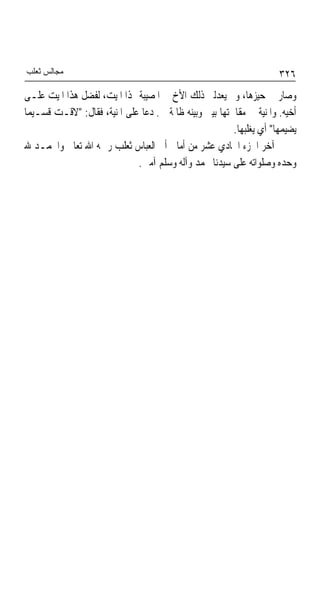 ‫ﻣﺠﺎﻟﺲ ﺛﻌﻠﺐ‬                                                           ‫٦٢٣‬
‫ﻭﺻﺎﺭ ﰲ ﺣﻴﺰﻫﺎ، ﻭﱂ ﻳﻌﺪﻟﲏ ﺫﻟﻚ ﺍﻷﺥ ﰲ ﺍﳌﺼﻴﺒﺔ ‪‬ﺬﺍ ﺍﳌﻴﺖ، ﻟﻔﻀﻞ ﻫﺬﺍ ﺍﳌﻴﺖ ﻋﻠـﻰ‬
‫ﺃﺧﻴﻪ. ﻭﺍﳌﻨﻴﺔ ﰲ ﻣﻘﺎﲰﺘﻬﺎ ﺑﻴﲏ ﻭﺑﻴﻨﻪ ﻇﺎﳌﺔ ﱄ. ﺩﻋﺎ ﻋﻠﻰ ﺍﳌﻨﻴﺔ، ﻓﻘﺎﻝ: "ﻻﻗـﺖ ﻗﺴـﻴﻤﺎ‬
‫ﹰ‬                                    ‫ﹲ‬
                                                        ‫ﻳﻀﻴﻤﻬﺎ" ﺃﻱ ﻳﻐﻠﺒﻬﺎ.‬
‫ﺁﺧﺮ ﺍﳉﺰﺀ ﺍﳊﺎﺩﻱ ﻋﺸﺮ ﻣﻦ ﺃﻣﺎﱄ ﺃﰊ ﺍﻟﻌﺒﺎﺱ ﺛﻌﻠﺐ ﺭﲪﻪ ﺍﷲ ﺗﻌﺎﱃ ﻭﺍﳊﻤـﺪ ﷲ‬
                             ‫ﻭﺣﺪﻩ ﻭﺻﻠﻮﺍﺗﻪ ﻋﻠﻰ ﺳﻴﺪﻧﺎ ﳏﻤﺪ ﻭﺁﻟﻪ ﻭﺳﻠﻢ ﺁﻣﲔ.‬
 