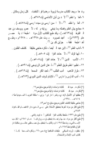 ‫ﻭﻏﲑﻫﺎ ، ﻭﻳﻌﺪ ﺍﻟﻜﺘﺎﺏ ﻣﺪﺭﺳﺔ ﺗﺮﺑﻮﻳﺔ ، ﻭﻫﺪﻳﺎ ﻗﻮﳝﺎ ﻟﻠﻌﻠﻤﺎﺀ ﰲ ﻛﻞ ﺯﻣﺎﻥ ﻭﻣﻜﺎﻥ .‬
                            ‫ﹰ ﹰ‬
                      ‫٦-ﺍﻟﻌﺎﱂ ﻭﺍﳌﺘﻌﻠﻢ )١( ﻷﲪﺪ ﺑﻦ ﺃﺑﺎﻥ ﺍﻷﻧﺪﻟﺴﻲ )ﺕ٢٨٣ﻫـ( .‬
     ‫٧- ﺍﻟﻌﺎﱂ ﻭﺍﳌﺘﻌﻠﻤﲔ )٢( ، ﻷﰊ ﺍﳊﺴﻦ ﺍﳌﺮﺳﻲ ﺑﻦ ﺳﻴﺪﻩ ﺍﳌﺮﺳﻲ )ﺕ٨٥٤ﻫـ( .‬
‫٨-ﺟﺎﻣﻊ ﺑﻴﺎﻥ ﺍﻟﻌﻠﻢ ﻭﻓﻀﻠﻪ ﻭﻣﺎ ﻳﻨﺒﻐﻲ ﰲ ﺭﻭﺍﻳﺘﻪ ﻭﲪﻠﻪ ، ﻷﰊ ﻋﻤﺮﻭ ﻭﻳﻮﺳﻒ ﺑﻦ ﻋﺒﺪ‬
‫ﺍﻟﱪ ﺍﻟﻘﺮﻃﱯ )ﺕ٣٦٤ﻫـ( ، ﻭﻗﺪ ﻃﺒﻊ ﺍﻟﻜﺘﺎﺏ ﻷﻭﻝ ﻣﺮﺓ ﰲ ﺍﳌﻄﺒﻌﺔ ﺍﳌﻨﲑﻳﺔ ﰲ ﻣﺼـﺮ‬
‫ﻋﺎﻡ )٣٣٩١ﻡ( ، ﰒ ﺃﻋﻴﺪ ﺗﺼﻮﻳﺮﻩ ﰲ ﺑﲑﻭﺕ ﻋﺎﻡ ٨٩٣١ﻫـ – ٨٧٩١ﻡ ، ﻭﻃﺒـﻊ‬
                                 ‫ﺃﺧﲑﹰﺍ ﻃﺒﻌﺔ ﳏﻘﻘﺔ ، ﰲ ﺟﺰﺃﻳﻦ ﻛﺒﲑﻳﻦ )٣( .‬
   ‫٩-ﺁﺩﺍﺏ ﺍﻟﻌﻠﻢ )٤( ، ﻻﺑﻦ ﻋﺒﺪ ﺍﻟﱪ ﺃﻳﻀﺎ ، ﺫﻛﺮﻩ ﺣﺎﺟﻲ ﺧﻠﻴﻔﺔ ﰲ ﻛﺸﻒ ﺍﻟﻈﻨﻮﻥ .‬
                                    ‫ﹰ‬
                            ‫٠١-ﺃﻳﻬﺎ ﺍﻟﻮﻟﺪ )٥( ، ﻷﰊ ﺣﺎﻣﺪ ﺍﻟﻐﺰﺍﱄ )ﺕ ٥٠٥ﻫـ( .‬
                      ‫١١- ﺍﻷﺩﺏ ﰲ ﺍﻟﺪﻳﻦ )٦( ، ﻷﰊ ﺣﺎﻣﺪ ﺍﻟﻐﺰﺍﱄ )ﺕ٥٠٥ﻫـ( .‬
       ‫٢١- ﺗﻌﻠﻴﻢ ﺍﳌﺘﻌﻠﻢ ﻃﺮﻳﻖ ﺍﻟﺘﻌﻠﻢ )٧( ، ﻟﱪﻫﺎﻥ ﺍﻟﺪﻳﻦ ﺍﻟﺰﺭﻧﻮﺟﻲ )ﺕ١٩٥ﻫـ( .‬
     ‫٣١- ﻃﺮﺍﺯ ﺍﻟﺬﻫﺐ ﰲ ﺃﺩﺏ ﺍﻟﻄﻠﺐ )٨( ، ﻟﻌﺒﺪ ﺍﻟﻜﺮﱘ ﺍﻟﺴﻤﻌﺎﱐ )ﺕ٢٦٥ﻫـ( .‬
         ‫٤١- ﺃﺩﺏ ﺍﻟﺪﺍﺭﺱ ﻭﺍﳌﺪﺍﺭﺱ )١( ، ﻟﻺﻣﺎﻡ ﺷﺮﻑ ﺍﻟﺪﻳﻦ ﺍﻟﻨﻮﻭﻱ )٢٧٦ﻫـ(.‬


                          ‫)١( ﺫﻛﺮﻩ ﺩ.ﳏﻤﻮﺩ ﻗﻨﱪ ﰲ ﻛﺘﺎﺑﻪ ﺩﺭﺍﺳﺎﺕ ﺗﺮﺍﺛﻴﺔ،ﻣﺮﺟﻊ ﺳﺎﺑﻖ،ﺹ٧١.‬
                           ‫)٢(ﺫﻛﺮﻩ ﺩ.ﳏﻤﻮﺩ ﻗﻨﱪ ﰲ ﻛﺘﺎﺑﻪ ﺩﺭﺍﺳﺎﺕ ﺗﺮﺍﺛﻴﺔ،ﻣﺮﺟﻊ ﺳﺎﺑﻖ،ﺹ٧١.‬
   ‫)٣( ﺣﻘﻘﻬﺎ ﺃﺑﻮ ﺍﻷﺷﺒﺎﻝ ﺍﻟﺰﻫﲑﻱ، ﻭﻧﺸﺮ‪‬ﺎ ﺩﺍﺭ ﺍﺑﻦ ﺍﳉﻮﺯﻱ ، ﺍﳌﻤﻠﻜﺔ ﺍﻟﻌﺮﺑﻴـﺔ ﺍﻟﺴـﻌﻮﺩﻳﺔ ﻁ١،‬
                                                              ‫٤١٤١ﻫـ – ٤٩٩١ﻡ.‬
                                  ‫)٤( ﺣﺎﺟﻲ ﺧﻠﻴﻔﺔ:ﻛﺸﻒ ﺍﻟﻈﻨﻮﻥ،ﻣﺮﺟﻊ ﺳﺎﺑﻖ،ﺝ١،ﺹ٣٤.‬
   ‫)٥( ﻃﺒﻊ ﺍﻛﺜﺮ ﻣﻦ ﻣﺮﺓ، ﺁﺧﺮﻫﺎ ﺑﺘﺤﻘﻴﻖ ﺍﻷﺳﺘﺎﺫ/ ﻋﻠﻲ ﳏﻴـﻲ ﺍﻟـﺪﻳﻦ، ﺩﺍﺭ ﺍﻻﻋﺘﺼـﺎﻡ ﺍﻟﻘـﺎﻫﺮﺓ،‬
                                                                        ‫٣٨٩١ﻡ.‬
                       ‫)٦( ﻃﺒﻊ ﻋﺎﻡ ٦٣٩١، ﻣﻠﺤﻘﺎ ﺑﻜﺘﺎﺏ ﺍﻟﻐﺰﺍﱄ ﻟﻠﺪﻛﺘﻮﺭ ﺃﲪﺪ ﻓﺮﻳﺪ ﺭﻓﺎﻋﻲ .‬
                                                             ‫ﹰ‬
   ‫)٧( ﻃﺒﻊ ﺃﻛﺜﺮ ﻣﻦ ﻣﺮﺓ ، ﻣﻨـﻬﺎ ﻭﺍﺣـﺪﺓ ﺑﺘﺤﻘﻴـﻖ ﻣـﺮﻭﺍﻥ ﻗﺒـﺎﱐ ﻋـﺎﻡ ١٨٩١ﻡ، ﺍﳌﻜﺘـﺐ‬
   ‫ـﻮﺭ،ﻣﻜﺘﺒﺔ ﺩﺍﺭ‬
               ‫ـﻖ ـﻄﻔﻰ ﻋﺎﺷـ‬
                          ‫ـﺔ ﺑﺘﺤﻘﻴـ ﻣﺼـ‬    ‫ـﻼﻣﻲ،ﺑﲑﻭﺕ،ﻁ٦٨٩١،١ﻡ، ﻭﺍﻟﺜﺎﻧﻴـ‬    ‫ﺍﻹﺳـ‬
                                                         ‫ﺍﻟﻘﺮﺁﻥ،ﺍﻟﻘﺎﻫﺮﺓ،ﻁ٦٨٩١،١ﻡ.‬
   ‫)٨( ﻣﻔﻘﻮﺩ ، ﺃﻭﺭﺩﻩ ﺍﻟﺴﺒﻜﻲ ﰲ ﻃﺒﻘﺎﺕ ﺍﻟﺸﺎﻓﻌﻴﺔ ﺝ٤، ﺹ٠٦٢ ، ﻭﺫﻛﺮﻩ ﺍﻟﺴـﻤﻌﺎﱐ ﻛـﺜﲑﹰﺍ ﰲ‬
                                                       ‫ﻛﺘﺎﺏ ﺃﺩﺏ ﺍﻹﻣﻼﺀ ﻭﺍﻻﺳﺘﻤﻼﺀ.‬
 