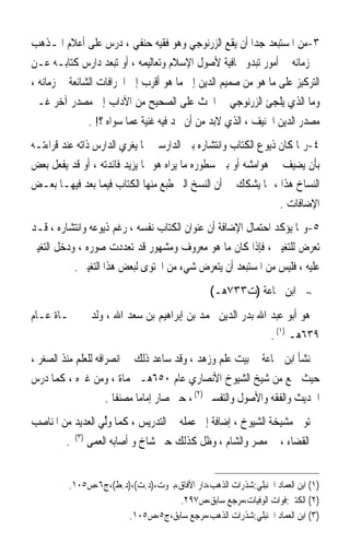 ‫٣-ﻣﻦ ﺍﳌﺴﺘﺒﻌﺪ ﺟﺪﹰﺍ ﺃﻥ ﻳﻘﻊ ﺍﻟﺰﺭﻧﻮﺟﻲ ﻭﻫﻮ ﻓﻘﻴﻪ ﺣﻨﻔﻲ ، ﺩﺭﺱ ﻋﻠﻰ ﺃﻋﻼﻡ ﺍﳌـﺬﻫﺐ‬
‫ﰲ ﺯﻣﺎﻧﻪ ﰲ ﺃﻣﻮﺭ ﺗﺒﺪﻭ ﳎﺎﻓﻴﺔ ﻷﺻﻮﻝ ﺍﻹﺳﻼﻡ ﻭﺗﻌﺎﻟﻴﻤﻪ ، ﺃﻭ ﺗﺒﻌﺪ ﺩﺍﺭﺱ ﻛﺘﺎﺑـﻪ ﻋـﻦ‬
‫ﺍﻟﺘﺮﻛﻴﺰ ﻋﻠﻰ ﻣﺎ ﻫﻮ ﻣﻦ ﺻﻤﻴﻢ ﺍﻟﺪﻳﻦ ﺇﱃ ﻣﺎ ﻫﻮ ﺃﻗﺮﺏ ﺇﱃ ﺍﳋﺮﺍﻓﺎﺕ ﺍﻟﺸﺎﺋﻌﺔ ﰲ ﺯﻣﺎﻧﻪ ،‬
‫ﻭﻣﺎ ﺍﻟﺬﻱ ﻳﻠﺠﺊ ﺍﻟﺰﺭﻧﻮﺟﻲ ﰲ ﺍﳊﺚ ﻋﻠﻰ ﺍﻟﺼﺤﻴﺢ ﻣﻦ ﺍﻵﺩﺍﺏ ﺇﱃ ﻣﺼﺪﺭ ﺁﺧﺮ ﻏـﲑ‬
               ‫ﻣﺼﺪﺭ ﺍﻟﺪﻳﻦ ﺍﳊﻨﻴﻒ ، ﺍﻟﺬﻱ ﻻﺑﺪ ﻣﻦ ﺃﻥ ﳚﺪ ﻓﻴﻪ ﻏﻨﻴﺔ ﻋﻤﺎ ﺳﻮﺍﻩ ؟! .‬
‫٤-ﺭﲟﺎ ﻛﺎﻥ ﺫﻳﻮﻉ ﺍﻟﻜﺘﺎﺏ ﻭﺍﻧﺘﺸﺎﺭﻩ ﺑﲔ ﺍﻟﺪﺍﺭﺳﲔ ﳑﺎ ﻳﻐﺮﻱ ﺍﻟﺪﺍﺭﺱ ﺫﺍﺗﻪ ﻋﻨﺪ ﻗﺮﺍﺀﺗـﻪ‬
‫ﺑﺄﻥ ﻳﻀﻴﻒ ﰲ ﻫﻮﺍﻣﺸﻪ ﺃﻭ ﺑﲔ ﺳﻄﻮﺭﻩ ﻣﺎ ﻳﺮﺍﻩ ﻫﻮ ﳑﺎ ﻳﺰﻳﺪ ﻓﺎﺋﺪﺗﻪ ، ﺃﻭ ﻗﺪ ﻳﻔﻌﻞ ﺑﻌﺾ‬
‫ﺍﻟﻨﺴﺎﺥ ﻫﺬﺍ ، ﳑﺎ ﻳﺸﻜﻚ ﰲ ﺃﻥ ﺍﻟﻨﺴﺦ ﺍﻟﱵ ﻃﺒﻊ ﻣﻨﻬﺎ ﺍﻟﻜﺘﺎﺏ ﻓﻴﻤﺎ ﺑﻌﺪ ﻓﻴﻬـﺎ ﺑﻌـﺾ‬
                                                                ‫ﺍﻹﺿﺎﻓﺎﺕ .‬
‫٥-ﻭﳑﺎ ﻳﺆﻛﺪ ﺍﺣﺘﻤﺎﻝ ﺍﻹﺿﺎﻓﺔ ﺃﻥ ﻋﻨﻮﺍﻥ ﺍﻟﻜﺘﺎﺏ ﻧﻔﺴﻪ ، ﺭﻏﻢ ﺫﻳﻮﻋﻪ ﻭﺍﻧﺘﺸﺎﺭﻩ ، ﻗـﺪ‬
‫ﺗﻌﺮﺽ ﻟﻠﺘﻐﻴﲑ ، ﻓﺈﺫﺍ ﻛﺎﻥ ﻣﺎ ﻫﻮ ﻣﻌﺮﻭﻑ ﻭﻣﺸﻬﻮﺭ ﻗﺪ ﺗﻌﺪﺩﺕ ﺻﻮﺭﻩ ، ﻭﺩﺧﻞ ﺍﻟﺘﻐﻴﲑ‬
           ‫ﻋﻠﻴﻪ ، ﻓﻠﻴﺲ ﻣﻦ ﺍﳌﺴﺘﺒﻌﺪ ﺃﻥ ﻳﺘﻌﺮﺽ ﺷﻲﺀ ﻣﻦ ﺍﶈﺘﻮﻯ ﻟﺒﻌﺾ ﻫﺬﺍ ﺍﻟﺘﻐﻴﲑ .‬
                                               ‫ﺍﺑﻦ ﲨﺎﻋﺔ )ﺕ٣٣٧ﻫـ(‬          ‫≈‬


‫ﻫﻮ ﺃﺑﻮ ﻋﺒﺪ ﺍﷲ ﺑﺪﺭ ﺍﻟﺪﻳﻦ ﳏﻤﺪ ﺑﻦ ﺇﺑﺮﺍﻫﻴﻢ ﺑﻦ ﺳﻌﺪ ﺍﷲ ، ﻭﻟﺪ ﰲ ﲪـﺎﺓ ﻋـﺎﻡ‬
                                                                ‫٩٣٦ﻫـ )١( .‬
‫ﻧﺸﺄ ﺍﺑﻦ ﲨﺎﻋﺔ ﰲ ﺑﻴﺖ ﻋﻠﻢ ﻭﺯﻫﺪ ، ﻭﻗﺪ ﺳﺎﻋﺪ ﺫﻟﻚ ﰲ ﺍﻧﺼﺮﺍﻓﻪ ﻟﻠﻌﻠﻢ ﻣﻨﺬ ﺍﻟﺼﻐﺮ ،‬
‫ﺣﻴﺚ ﲰﻊ ﻣﻦ ﺷﻴﺦ ﺍﻟﺸﻴﻮﺥ ﺍﻷﻧﺼﺎﺭﻱ ﻋﺎﻡ ٠٥٦ﻫـ ﲝﻤﺎﺓ ، ﻭﻣﻦ ﻏﲑﻩ ، ﻛﻤﺎ ﺩﺭﺱ‬
                     ‫ﺍﳊﺪﻳﺚ ﻭﺍﻟﻔﻘﻪ ﻭﺍﻷﺻﻮﻝ ﻭﺍﻟﺘﻔﺴﲑ )٢( ، ﺣﱴ ﺻﺎﺭ ﺇﻣﺎﻣﺎ ﻣﺼﻨﻔﺎ .‬
                       ‫ﹰ‬     ‫ﹰ‬
‫ﺗﻮﱃ ﻣﺸﻴﺨﺔ ﺍﻟﺸﻴﻮﺥ ، ﺇﺿﺎﻓﺔ ﺇﱃ ﻋﻤﻠﻪ ﰲ ﺍﻟﺘﺪﺭﻳﺲ ، ﻛﻤﺎ ﻭﱢﻟﻲ ﺍﻟﻌﺪﻳﺪ ﻣﻦ ﺍﳌﻨﺎﺻﺐ‬
                 ‫‪‬‬
        ‫ﰲ ﺍﻟﻘﻀﺎﺀ ، ﰲ ﻣﺼﺮ ﻭﺍﻟﺸﺎﻡ ، ﻭﻇﻞ ﻛﺬﻟﻚ ﺣﱴ ﺷﺎﺥ ﻭ ﺃﺻﺎﺑﻪ ﺍﻟﻌﻤﻰ )٣( .‬


         ‫)١( ﺍﺑﻦ ﺍﻟﻌﻤﺎﺩ ﺍﳊﻨﺒﻠﻲ:ﺷﺬﺭﺍﺕ ﺍﻟﺬﻫﺐ،ﺩﺍﺭ ﺍﻵﻓﺎﻕ،ﺑﲑﻭﺕ،)ﺩ.ﺕ(،)ﺩ.ﻁ(،ﺝ٦،ﺹ٥٠١.‬
                                   ‫)٢( ﺍﻟﻜﺘﱯ:ﻓﻮﺍﺕ ﺍﻟﻮﻓﻴﺎﺕ،ﻣﺮﺟﻊ ﺳﺎﺑﻖ،ﺹ٧٩٢.‬
                       ‫)٣( ﺍﺑﻦ ﺍﻟﻌﻤﺎﺩ ﺍﳊﻨﺒﻠﻲ:ﺷﺬﺭﺍﺕ ﺍﻟﺬﻫﺐ،ﻣﺮﺟﻊ ﺳﺎﺑﻖ،ﺝ٥،ﺹ٥٠١.‬
 