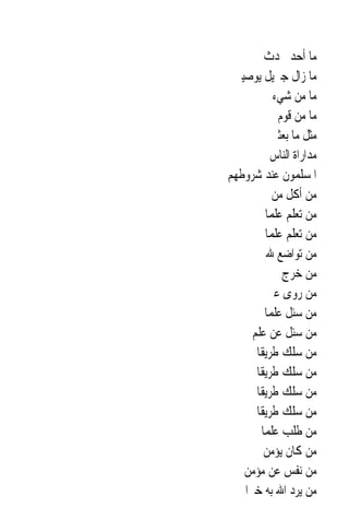 ‫ﻣﺎ ﺃﺣﺪ ﳛﺪﺙ‬
 ‫ﻣﺎ ﺯﺍﻝ ﺟﱪﻳﻞ ﻳﻮﺻﻴﲏ‬
              ‫ﻣﺎ ﻣﻦ ﺷﻲﺀ‬
               ‫ﻣﺎ ﻣﻦ ﻗﻮﻡ‬
             ‫ﻣﺜﻞ ﻣﺎ ﺑﻌﺜﲏ‬
             ‫ﻣﺪﺍﺭﺍﺓ ﺍﻟﻨﺎﺱ‬
‫ﺍﳌﺴﻠﻤﻮﻥ ﻋﻨﺪ ﺷﺮﻭﻃﻬﻢ‬
              ‫ﻣﻦ ﺃﻛﻞ ﻣﻦ‬
           ‫ﻣﻦ ﺗﻌﻠﻢ ﻋﻠﻤ‪‬ﺎ‬
           ‫ﻣﻦ ﺗﻌﻠﻢ ﻋﻠﻤ‪‬ﺎ‬
           ‫ﻣﻦ ﺗﻮﺍﺿﻊ ﷲ‬
             ‫ﻣﻦ ﺧﺮﺝ ﰲ‬
            ‫ﻣﻦ ﺭﻭﻯ ﻋﲏ‬
           ‫ﻣﻦ ﺳﺌﻞ ﻋﻠﻤ‪‬ﺎ‬
      ‫ﻣﻦ ﺳﺌﻞ ﻋﻦ ﻋﻠﻢ‬
       ‫ﻣﻦ ﺳﻠﻚ ﻃﺮﻳﻘﹰﺎ‬
       ‫ﻣﻦ ﺳﻠﻚ ﻃﺮﻳﻘﹰﺎ‬
       ‫ﻣﻦ ﺳﻠﻚ ﻃﺮﻳﻘﹰﺎ‬
       ‫ﻣﻦ ﺳﻠﻚ ﻃﺮﻳﻘﹰﺎ‬
         ‫ﻣﻦ ﻃﻠﺐ ﻋﻠﻤ‪‬ﺎ‬
          ‫ﻣﻦ ﻛﺎﻥ ﻳﺆﻣﻦ‬
   ‫ﻣﻦ ﻧﻔﺲ ﻋﻦ ﻣﺆﻣﻦ‬
   ‫ﻣﻦ ﻳﺮﺩ ﺍﷲ ﺑﻪ ﺧﲑ‪‬ﺍ‬
 
