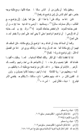 ‫ﻭﺣﻘﻴﻖ ﺑﺎﻟﻌﺎﱂ ﺃﻥ ﻳﻜﻮﻥ ﻣﻦ ﺃﻭﱃ ﺍﻟﻨﺎﺱ ﲤﺴﻜﺎ ‪‬ﺎ ﰲ ﺣﻴﺎﺗﻪ ﻛﻠﻬﺎ ، ﻭﻣﻊ ﻃﻠﺒﺘﻪ ﺑﻮﺟﻪ‬
                                 ‫ﹰ‬
                               ‫ﺧﺎﺹ ، ﻓﻬﻮ ﺃﻋﻠﻢ ﺍﻟﻨﺎﺱ ﺑﺄﻥ )ﻣﻦ ﺗﻮﺍﺿﻊ ﷲ ﺭﻓﻌﻪ( )١( .‬
‫ﻓﺎﺑﻦ ﲨﺎﻋﺔ ﺣﲔ ﻳﺆﻛﺪ ﻋﻠﻰ ﺃﳘﻴﺔ ﻫﺬﺍ ﺍﳋﻠﻖ ﰲ ﺣﻖ ﺍﻟﻌﺎﱂ ﻳﻘﻮﻝ : )ﺃﻥ ﻳﺘﻮﺍﺿﻊ ﻣـﻊ‬
‫ﺍﻟﻄﺎﻟﺐ ، ﻭﻛﻞ ﻣﺴﺘﺮﺷﺪ ﺳﺎﺋﻞ( )٢( ، ﻭﻳﺴﺘﺸﻬﺪ ﲟﺎ ﺃﻭﺻﻰ ﺑﻪ ﺍﷲ ﻧﺒﻴﻪ ﳏﻤﺪﹰﺍ ‪ ‬ﻣـﻦ ﺃﻥ‬
‫ﳜﻔﺾ ﺟﻨﺎﺣﻪ ﻟﻠﻤﺆﻣﻨﲔ ‪ ‬ﻭﺍﺧﻔﺾ ﺟﻨﺎﺣﻚ ﻟﻠﻤﺆﻣﻨﲔ ‪ ، (٣) ‬ﻭﺍﻟﻨﱯ ‪ ‬ﻳﺒﲔ ﻟﺼـﺤﺎﺑﺘﻪ‬
‫ﺪ‬
‫ﺃﻥ ﺍﷲ )ﺃﻭﺣﻰ ﺇﱃ ﺃﻥ ﺗﻮﺍﺿﻌﻮﺍ ‪‬ﺗﻮ‪‬ﺍﺿ ‪‬ﻮﺍ ﺣ‪‬ﻰ ﻻ ‪‬ﻳﺒ‪‬ﻐﻲ ﺃﺣ ‪ ‬ﻋﻠﻰ ﺃﺣﺪٍ، ﻭ‪‬ﻻ ‪‬ﻳﻔﺨﺮ ﺃﺣ‪‬ـ ‪‬‬
       ‫ﹾ ‪‬‬         ‫‪‬‬      ‫‪ ‬ﺪ‬           ‫‪‬ﻌ ﺘ‬
                                                                      ‫ﻋﻠﻰ ﺃﺣﺪ( )٤( .‬
                                                                             ‫‪ٍ‬‬
‫ﻭﻛﻤﺎ ﺃﻥ ﺍﻟﺴﻨﺔ ﻗﺪ ﺑﻴﻨﺖ ﺃﻥ ﺍﷲ ﻗﺪ ﻭﻋﺪ ﺍﳌﺘﻮﺍﺿﻊ ﺑﺄﻥ ﻳﺮﻓﻊ ﻣﻜﺎﻧﺘﻪ ، ﻓﺈﻥ ﺍﻟﺴﻠﻒ ﻗﺪ‬
‫ﻓﻬﻤﻮﺍ ﺃﻥ ﺭﻓﻊ ﻣﻜﺎﻧﺔ ﺍﻟﻌﺎﱂ ﻋﻨﺪ ﺍﷲ ﺑﺄﻥ ﻳﺰﺩﺍﺩ ﻋﻠﻤﺎ ، ﻭﻟﺬﻟﻚ ﻳﺮﻭﻱ ﺍﺑﻦ ﲨﺎﻋﺔ ﻋﻦ ﺍﻟﻔﻀﻴﻞ‬
                                    ‫ﹰ‬
                                          ‫ﺃﻧﻪ ﻗﺎﻝ : )ﻣﻦ ﺗﻮﺍﺿﻊ ﷲ ﻭﺭﺛﻪ ﺍﳊﻜﻤﺔ( )٥( .‬
‫ﺇﻧﻨﺎ ﺇﺫﺍ ﺗﻔﻘﺪﻧﺎ ﺫﻟﻚ ﺍﳋﻠﻖ ﺍﻟﻜﺮﱘ ﻭﺗﻠﻚ ﺍﻟﻌﻼﻗﺔ ﺍﻟﺴﺎﻣﻴﺔ ﺑﲔ ﺍﻟﻌـﺎﱂ ﻭﻃﻠﺒﺘـﻪ ﺃﻟﻔﻴﻨـﺎ‬
‫ﻋﻠﻤﺎﺀﻧﺎ ﻗﺪ ﲢﻘﻘﻮﺍ ﺑﻨﺼﻴﺐ ﻭﺍﻓﺮ ﻣﻨﻪ ، ﳑﺎ ﲪﻞ ﺗﻼﻣﻴﺬﻫﻢ ﻋﻠـﻰ ﺍﺣﺘـﺮﺍﻣﻬﻢ ﻭﺍﻟﺘﻤﺴـﻚ‬
‫ﲟﺂﺛﺮﻫﻢ ... ﻓﺎﻹﻣﺎﻡ ﺃﺑﻮ ﺣﻨﻴﻔﺔ -ﺭﲪﻪ ﺍﷲ- ﻛﺎﻥ ﻣﻦ ﺗﻮﺍﺿﻌﻪ ﻣﻊ ﻃﻠﺒﺘﻪ ﺃﻧـﻪ ﻳﻼﻃﻔﻬـﻢ ﰲ‬
‫ﳎﻠﺴﻪ ، ﻭﻳﻌﻄﻴﻬﻢ ﻣﻦ ﺍﳊﺮﻳﺔ ﺍﻟﻜﺎﻣﻠﺔ ﰲ ﺇﺑﺪﺍﺀ ﺁﺭﺍﺋﻬﻢ ، ﻭﺣﻴﻨﻤﺎ ﻛﺎﻧﻮﺍ ﻳﺼﻮﻟﻮﻥ ﻭﳚﻮﻟﻮﻥ ﰲ‬
‫ﺷﱴ ﺍﻟﻔﻨﻮﻥ ﻛﺎﻥ -ﺭﲪﻪ ﺍﷲ- ﺑﻴﻨﻬﻢ ﺧﺎﻓﺾ ﺍﳉﻨﺎﺡ ، ﺳﺎﻛﻨﺎ ، ﻻ ﻳﺘﻜﻠﻢ ﺣﱴ ﻳﻘﺘﻀﻲ ﺍﻷﻣﺮ‬
                                  ‫ﻓﻴﺸﺮﻉ ﰲ ﺍﳊﺪﻳﺚ ، ﻓﻜﺄﻥ ﻟﻴﺲ ﰲ ﺍ‪‬ﻠﺲ ﻏﲑﻩ )٦( .‬




                                                            ‫)٥( ﺍﳊﺪﻳﺚ ﺭﻭﺍﻩ ﻣﺴﻠﻢ.‬
                                 ‫)١( ﺍﺑﻦ ﲨﺎﻋﺔ:ﺗﺬﻛﺮﺓ ﺍﻟﺴﺎﻣﻊ ﻭ ﺍﳌﺘﻜﻠﻢ،ﻣﺼﺪﺭ ﺳﺎﺑﻖ،٧٠١.‬
                                                         ‫)٢( ﺳﻮﺭﺓ ﺍﻟﺸﻌﺮﺍﺀ:ﺁﻳﺔ٥١٢.‬
                                                            ‫)٣( ﺍﳊﺪﻳﺚ ﺭﻭﺍﻩ ﻣﺴﻠﻢ.‬
                               ‫)٤( ﺍﺑﻦ ﲨﺎﻋﺔ:ﺗﺬﻛﺮﺓ ﺍﻟﺴﺎﻣﻊ ﻭﺍﳌﺘﻜﻠﻢ،ﻣﺼﺪﺭ ﺳﺎﺑﻖ،ﺹ٧٠١.‬
                ‫)٥( ﻋﺒﺪ ﺍﻟﻐﲏ ﺍﻟﺪﻗﺮ:ﺃﻋﻼﻡ ﺍﻟﺘﺮﺑﻴﺔ ﺍﻟﻌﺮﺑﻴﺔ ﺍﻹﺳﻼﻣﻴﺔ،ﻣﺮﺟﻊ ﺳﺎﺑﻖ،ﺝ١،ﺹ٧٤١-٨٤١.‬
 