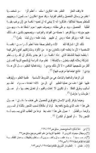 ‫ﻓﺎﳌﻮﻗﻒ ﺍﻟﺘﻌﺎﻭﱐ ﰲ ﺍﻟﺘﻌﻠﻢ –ﻋﻨﺪ ﺍﳌﻔﻜﺮﻳﻦ ﺍﳌﺴﻠﻤﲔ- ﺃﻋﻈﻢ ﺃﺛﺮ‪‬ﺍ ﰲ ﳕـﻮ ﺷﺨﺼـﻴﺔ‬
‫ﺍﳌﺘﻌﻠﻢ ﻣﻦ ﻭﺳﺎﺋﻞ ﺍﻟﺘﺤﺼﻴﻞ ﻭﺍﻟﺘﻌﻠﻢ ﺍﻟﻔﺮﺩﻳﺔ ، ﻭﻗﺪ ﺻﺒﻎ ﺍﳌﻔﻜﺮﻭﻥ ﺍﳌﺴـﻠﻤﻮﻥ ﺗـﻮﺟﻴﻬﻬﻢ‬
‫ﻟﻠﻤﺘﻌﻠﻢ ﺑﺼﺒﻐﺔ ﺃﺧﻼﻗﻴﺔ ، ﻓﺬﻛﺮﻭﺍ ﺃﻧﻪ ﻻ ﻳﻨﺒﻐﻲ ﻟﻪ ﺃﻥ ﺗﻌﻤﻴﻪ ﺍﳌﻨﺎﻓﺴﺔ ﻋﻦ )ﺃﻥ ﻳﺮﻏﺐ ﺑﻘﻴـﺔ‬
‫ﺍﻟﻄﻠﺒﺔ ﰲ ﺍﻟﺘﺤﺼﻴﻞ ، ﻭﻳﺪﳍﻢ ﻋﻠﻰ ﻣﻈﺎﻧﻪ ، ﻭﻳﺼﺮﻑ ﻋﻨﻬﻢ ﺍﳍﻤﻮﻡ ﺍﳌﺸﻐﻠﺔ ﻋﻨـﻪ ، ﻭﻳﻬـﻮﻥ‬
‫ﻋﻨﻬﻢ ﻣﺆﻭﻧﺘﻪ ، ﻭﻳﺬﺍﻛﺮﻫﻢ ﲟﺎ ﺣﺼﻠﻪ ﻣﻦ ﺍﻟﻔﻮﺍﺋﺪ ﻭﺍﻟﻐﺮﺍﺋﺐ ، ﻭﻳﻨﺼﺤﻬﻢ ﺑﺎﻟﺪﻳﻦ ، ﻓﺒـﺬﻟﻚ‬
    ‫ﻳﺴﺘﻨﲑ ﻗﻠﺒﻪ ، ﻭﻳﺰﻛﻮ ﻋﻤﻠﻪ ، ﻭﻣﻦ ﲞﻞ ﻋﻠﻴﻬﻢ ﱂ ﻳﺜﺒﺖ ﻋﻠﻤﻪ ، ﻭﺇﻥ ﺛﺒﺖ ﱂ ﻳﺜﻤﺮ( )١( .‬
‫ﺫﻟﻚ ﻷﻥ ﺍﳌﺸﺎﺭﻛﺔ ﻟﻠﻐﲑ ﰲ ﺍﻷﺩﺍﺀ ﻭﺍﻟﺘﻌﻠﻢ ﺑﺼﻔﺔ ﻋﺎﻣﺔ ﺃﻋﻈﻢ ﺃﺛـﺮﹰﺍ ﻣـﻦ ﺍﳌﻨﺎﻓﺴـﺔ‬
‫ﺍﻟﺸﺨﺼﻴﺔ ؛ ﻷﻥ ﻣﺎ ﻳﺘﻌﻠﻤﻪ ﺍﻟﻔﺮﺩ ﺑﺎﻟﺘﻌﺎﻭﻥ ﻣﻊ ﻏﲑ ﻣﻦ ﺍﻷﻓﺮﺍﺩ ﻭﻣﺸﺎﺭﻛﺘﻬﻢ ﺃﻧﻔﻊ ﻭﺃﻋﻠﻰ ﻗﻴﻤﺔ‬
‫ﳑﺎ ﻳﺘﻌﻠﻤﻪ ﻧﺘﻴﺠﺔ ﻟﻠﻨﺸﺎﻁ ﺍﻟﺬﻱ ﲢﺪﺛﻪ ﺍﳌﻨﺎﻓﺴﺔ ، ﻭﳑﺎ ﻫﻮ ﺟﺪﻳﺮ ﺑﺎﻟﺬﻛﺮ ﺃﻥ ﺍﻟﻔـﺮﺩ ﻳـﺘﻌﻠﻢ‬
‫ﲟﺸﺎﺭﻛﺔ ﺯﻣﻼﺋﻪ ﻛﻴﻒ ﻳﺘﻌﺎﻭﻥ ، ﺑﺎﻹﺿﺎﻓﺔ ﺇﱃ ﺗﻌﻠﻢ ﻣﻮﺍﺩ ﺍﻟﺪﺭﺍﺳﺔ )ﻭﺗﺸﺠﻊ ﺍﻟﺘﺮﺑﻴﺔ ﺍﻟﺘﻌـﺎﻭﻥ‬
‫ﺃﻛﺜﺮ ﻣﻦ ﺗﺸﺠﻴﻌﻬﺎ ﺍﻟﺘﻨﺎﻓﺲ ؛ ﻻ ﻷﻥ ﺫﻟﻚ ﻳﺆﺩﻱ ﺇﱃ ﺯﻳﺎﺩﺓ ﻓﻌﺎﻟﻴﺔ ﺍﻟﺘﻌﻠﻴﻢ ، ﺑـﻞ ﻷﻥ ﻫـﺬﺍ‬
                                         ‫ﻳﺆﺩﻱ ﺇﱃ ﻧﺘﺎﺋﺞ ﺍﺟﺘﻤﺎﻋﻴﺔ ﻣﺮﻏﻮﺏ ﻓﻴﻬﺎ( )٢( .‬
‫ﺇﺫﻥ ﺍﻟﺮﻏﺒﺔ ﻭﺍﻟﺪﺍﻓﻌﻴﺔ ﻭﺍﻟﺒﺎﻋﺚ ﻫﻲ ﻣﻦ ﺍﻟﺸﺮﻭﻁ ﺍﻷﺳﺎﺳﻴﺔ ﰲ ﻋﻠﻤﻴﺔ ﺍﻟﺘﻌﻠﻢ ، ﻭ)ﻳﺘﻮﻗﻒ‬
‫ﻋﻠﻴﻬﺎ ﲢﻘﻴﻖ ﺍﳍﺪﻑ ﻣﻦ ﻋﻤﻠﻴﺔ ﺍﻟﺘﻌﻠﻴﻢ ﰲ ﺃﻱ ﳎﺎﻝ ﻣﻦ ﳎﺎﻻﺗﻪ ﺍﳌﺘﻌﺪﺩﺓ ، ﺳـﻮﺍﺀ ﰲ ﺗﻌﻠـﻴﻢ‬
‫ﺃﺳﺎﻟﻴﺐ ﻭﻃﺮﻕ ﺍﻟﺘﻔﻜﲑ ، ﺃﻭ ﺗﻜﻮﻳﻦ ﺍﻻﲡﺎﻫﺎﺕ ﻭﺍﻟﻘﻴﻢ ، ﺃﻭ ﺗﻌﺪﻳﻞ ﺑﻌﻀـﻬﺎ ، ﺃﻭ ﲢﺼـﻴﻞ‬
                                                       ‫ﺍﳌﻌﻠﻮﻣﺎﺕ ﻭﺍﳌﻌﺎﺭﻑ( )٣( .‬
‫ﻭﺣﻴﻨﻤﺎ ﻳﺘﻮﺍﻓﺮ )ﻟﺪﻯ ﺍﻹﻧﺴﺎﻥ ﺩﺍﻓﻊ ﻗﻮﻱ ﻟﻠﺤﺼﻮﻝ ﻋﻠﻰ ﻫﺪﻑ ﻣﺎ ، ﻓـﺈﻥ ﺍﳊﺼـﻮﻝ‬
‫ﻋﻠﻰ ﻫﺬﺍ ﺍﳍﺪﻑ ﺍﻟﺬﻱ ﻳﺸﺒﻊ ﺩﺍﻓﻌﻪ ﻳﻌﺘﱪ ﺛﻮﺍﺑﺎ ﺃﻭ ﻣﻜﺎﻓﺄﺓ ﺗﺴﺒﺐ ﺍﻟﺸﻌﻮﺭ ﺑﺎﻟﻠﺬﺓ ﺃﻭ ﺍﻟﺴـﺮﻭﺭ‬
                                        ‫ﹰ‬
‫ﻭﺍﻟﺮﺿﺎ ، ﻭﺍﻟﻔﺸﻞ ﰲ ﺍﳊﺼﻮﻝ ﻋﻠﻰ ﻫﺬﺍ ﺍﳍﺪﻑ ﻳﻌﺘﱪ ﻧﻮﻋﺎ ﻣﻦ ﺍﻟﻌﻘﺎﺏ ﺍﻟﺬﻱ ﻳﺴـﺒﺐ ﻟـﻪ‬
                            ‫ﹰ‬
                                           ‫ﺍﻟﺸﻌﻮﺭ ﺑﺎﻷﱂ ، ﺃﻭ ﺍﻟﻀﻴﻖ ﺃﻭ ﺍﻟﻜﺪﺭ( )٤( .‬


                                ‫)١( ﺍﺑﻦ ﲨﺎﻋﺔ:ﺗﺬﻛﺮﺓ ﺍﻟﺴﺎﻣﻊ،ﻣﺼﺪﺭ ﺳﺎﺑﻖ،ﺹ٣٦١،٢٦١.‬
            ‫)٢( ﺑﺮﺳﻴﻔﺎﻝ ﺳﻴﻤﻮﻧﺪ:ﺍﻟﺪﺭﻭﺱ ﺍﻟﱵ ﺗﺘﻌﻠﻤﻬﺎ ﺍﻟﺘﺮﺑﻴﺔ ﻣﻦ ﻋﻠﻢ ﺍﻟﻨﻔﺲ،ﻣﺮﺟﻊ ﺳﺎﺑﻖ،ﺹ٧٣.‬
‫ـﺔ‬
 ‫ـﻪ،ﺩﺍﺭ ﺍﻟﺜﻘﺎﻓــ‬
               ‫ـﺮﻭﻥ: ـﺘﻌﻠﻢ ﻭﺗﻄﺒﻴﻘﺎﺗــ‬
                              ‫ﺍﻟــ‬    ‫ـﺎﻥ ﻭﺁﺧــ‬     ‫ـﺪ ﻋﺜﻤــ‬  ‫ـﻴﺪ ﺃﲪــ‬   ‫)٣( ﺩ. ﺳــ‬
                                                   ‫ﻟﻠﻄﺒﺎﻋﺔ،ﺍﻟﻘﺎﻫﺮﺓ،ﻁ٨٧٩١،٢،ﺹ٥٣١.‬
                       ‫)٤( ﺩ. ﻋﺜﻤﺎﻥ ﳒﺎﰐ:ﺍﻟﺘﻌﻠﻢ،ﺩﺍﺭ ﺍﻟﺸﺮﻭﻕ،ﺍﻟﻘﺎﻫﺮﺓ،ﻁ٨٨٩١،١ﻡ،ﺹ٢٥١.‬
 