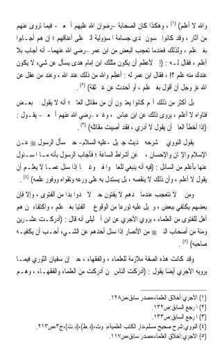 ‫ﻭﺍﷲ ﻻ ﺃﻋﻠﻢ( )١( ، ﻭﻫﻜﺬﺍ ﻛﺎﻥ ﺍﻟﺼﺤﺎﺑﺔ -ﺭﺿﻮﺍﻥ ﺍﷲ ﻋﻠﻴﻬﻢ ﺃﲨﻌﲔ- ﻓﻴﻤﺎ ﺗﺮﻭﻯ ﻋﻨﻬﻢ‬
‫ﻣﻦ ﺁﺛﺎﺭ ، ﻭﻗﺪ ﻛﺎﻧﻮﺍ ﳛﺴﻮﻥ ﲟﺪﻯ ﺟﺴﺎﻣﺔ ﺍﳌﺴﺆﻭﻟﻴﺔ ﺍﻟﱵ ﻋﻠﻰ ﺃﻋﻨﺎﻗﻬﻢ ؛ ﺇﻥ ﻫﻢ ﺃﺟـﺎﺑﻮﺍ‬
‫ﺑﻐﲑ ﻋﻠﻢ ، ﻭﻟﺬﻟﻚ ﻓﻌﻨﺪﻣﺎ ﺗﻌﺠﺐ ﺍﻟﺒﻌﺾ ﻣﻦ ﺍﺑﻦ ﻋﻤﺮ –ﺭﺿﻲ ﺍﷲ ﻋﻨﻬﻤﺎ- ﺃﻧﻪ ﺃﺟﺎﺏ ﺑﻼ‬
‫ﺃﻋﻠﻢ ، ﻓﻘﺎﻝ ﻟـﻪ : )ﺇﱐ ﻷﻋﻈﻢ ﺃﻥ ﻳﻜﻮﻥ ﻣﺜﻠﻚ ﺍﺑﻦ ﺇﻣﺎﻡ ﻫﺪﻯ ‪‬ﺴﺄ ﹸ ﻋﻦ ﺷﻲﺀ ﻻ ﻳﻜﻮﻥ‬
                ‫ﻳ ‪ ‬ﹶﻝ‬
‫ﻋﻨﺪﻙ ﻣﻨﻪ ﻋﻠﻢ ؟! ، ﻓﻘﺎﻝ ﺍﺑﻦ ﻋﻤﺮ ﻟﻪ : ﺃﻋﻈﻢ ﻭﺍﷲ ﻣﻦ ﺫﻟﻚ ﻋﻨﺪ ﺍﷲ ، ﻭﻋﻨﺪ ﻣﻦ ﻋﻘﻞ ﻋﻦ‬
                        ‫ﺍﷲ ﻋﺰ ﻭﺟﻞ ﺃﻥ ﺃﻗﻮﻝ ﺑﻐﲑ ﻋﻠﻢ ، ﺃﻭ ﺃﺣﺪﺙ ﻋﻦ ﻏﲑ ﺛﻘﺔ( )٢( .‬
‫ﺑﻞ ﺃﻛﺜﺮ ﻣﻦ ﺫﻟﻚ ﺃ‪‬ﻢ ﻛﺎﻧﻮﺍ ﻳﻌﺘﱪﻭﻥ ﺃﻥ ﻣﻦ ﻣﻘﺎﺗﻞ ﺍﻟﻌﺎﱂ ؛ ﺃﻧﻪ ﻻ ﻳﻘﻮﻝ ﰲ ﺑﻌـﺾ‬
‫ﻓﺘﺎﻭﺍﻩ ﻻ ﺃﻋﻠﻢ ، ﻳﺮﻭﻯ ﺫﻟﻚ ﻋﻦ ﺍﺑﻦ ﻋﺒﺎﺱ ، ﻭﻏﲑﻩ –ﺭﺿﻲ ﺍﷲ ﻋﻨﻬﻢ ﺃﲨﻌﲔ- ﻳﻘـﻮﻝ :‬
                      ‫)ﺇﺫﺍ ﺃﺧﻄﺄ ﺍﻟﻌﺎﱂ ﺃﻥ ﻳﻘﻮﻝ ﻻ ﺃﺩﺭﻱ ، ﻓﻘﺪ ﺃﺻﻴﺒﺖ ﻣﻘﺎﺗﻠﻪ( )٣( .‬
‫ﻳﻘﻮﻝ ﺍﻟﻨﻮﻭﻱ ﰲ ﺷﺮﺣﻪ ﳊﺪﻳﺚ ﺟﱪﻳﻞ -ﻋﻠﻴﻪ ﺍﻟﺴﻼﻡ- ﺣﲔ ﺳﺄﻝ ﺍﻟﺮﺳﻮﻝ ‪ ‬ﻋـﻦ‬
‫ﺍﻹﺳﻼﻡ ﻭﺍﻹﳝﺎﻥ ﻭﺍﻹﺣﺴﺎﻥ ، ﰒ ﻋﻦ ﺃﺷﺮﺍﻁ ﺍﻟﺴﺎﻋﺔ ؛ ﻓﺄﺟﺎﺏ ﺍﻟﺮﺳﻮﻝ ﺑﺄﻧﻪ ﻣـﺎ ﺍﳌﺴـﺌﻮﻝ‬
‫ﻋﻨﻬﺎ ﺑﺄﻋﻠﻢ ﻣﻦ ﺍﻟﺴﺎﺋﻞ : )ﻓﻴﻪ ﺃﻧﻪ ﻳﻨﺒﻐﻲ ﻟﻠﻌﺎﱂ ﻭﺍﳌﻔﱵ ﻭﻏﲑﳘﺎ ﺇﺫﺍ ﺳﺌﻞ ﻋﻤـﺎ ﻻ ﻳﻌﻠـﻢ ﺃﻥ‬
 ‫ﻳﻘﻮﻝ ﻻ ﺃﻋﻠﻢ ، ﻭﺃﻥ ﺫﻟﻚ ﻻ ﻳﻨﻘﺼﻪ ، ﺑﻞ ﻳﺴﺘﺪﻝ ﺑﻪ ﻋﻠﻰ ﻭﺭﻋﻪ ﻭﺗﻘﻮﺍﻩ ﻭﻭﻓﻮﺭ ﻋﻠﻤﻪ( )٤( .‬
‫ﻭﻣﻦ ﰒ ﻻ ﻧﺘﻌﺠﺐ ﻋﻨﺪﻣﺎ ﳒﺪﻫﻢ ﻻ ﻳﻔﺘﻮﻥ ﺣﱴ ﻻ ﳚﺪﻭﺍ ﺑﺪﹰﺍ ﻣﻦ ﺍﻟﻔﺘﻮﻯ ، ﻭﺇﻻ ﻓﺈﻥ‬
‫ﺑﻌﻀﻬﻢ ﻳﻜﺘﻔﻲ ﺑﺒﻌﺾ ، ﻭﳛﻴﻞ ﻋﻠﻴﻪ ﺗﻮﺭﻋﺎ ﻣﻦ ﺍﻟﻮﻗﻮﻉ ﰲ ﺍﻟﻔﺘﻴﺎ ﺑﻐﲑ ﻋﻠﻢ ، ﻭﺍﻛﺘﻔﺎﺀ ﲟﻦ ﻫﻢ‬
                                           ‫ﹰ‬
‫ﺃﻫﻞ ﻟﻠﻔﺘﻮﻯ ﻣﻦ ﺍﻟﻌﻠﻤﺎﺀ ، ﻳﺮﻭﻱ ﺍﻵﺟﺮﻱ ﻋﻦ ﺍﺑﻦ ﺃﰊ ﻟﻴﻠﻰ ﺃﻧﻪ ﻗﺎﻝ : )ﺃﺩﺭﻛـﺖ ﻋﺸـﺮﻳﻦ‬
‫ﻭﻣﺌﺔ ﻣﻦ ﺃﺻﺤﺎﺏ ﺍﻟﻨﱯ ‪ ‬ﻣﻦ ﺍﻷﻧﺼﺎﺭ ﺇﺫﺍ ﺳﺌﻞ ﺃﺣﺪﻫﻢ ﻋﻦ ﺍﻟﺸـﻲﺀ ﺃﺣـﺐ ﺃﻥ ﻳﻜﻔﻴـﻪ‬
                                                                   ‫ﺻﺎﺣﺒﻪ( )٥( .‬
‫ﻭﻗﺪ ﻛﺎﻧﺖ ﻫﺬﻩ ﺍﻟﺼﻔﺔ ﻣﻼﺯﻣﺔ ﻟﻠﻌﻠﻤﺎﺀ ، ﻭﺍﻟﻔﻘﻬﺎﺀ ، ﺣﱴ ﺇﻥ ﺳﻔﻴﺎﻥ ﺍﻟﺜﻮﺭﻱ ﻓﻴﻤـﺎ‬
‫ﻳﺮﻭﻳﻪ ﺍﻵﺟﺮﻱ ﺃﻳﻀﺎ ﻳﻘﻮﻝ : )ﺃﺩﺭﻛﺖ ﺍﻟﻨﺎﺱ ﳑﻦ ﺃﺩﺭﻛﺖ ﻣﻦ ﺍﻟﻌﻠﻤﺎﺀ ﻭﺍﻟﻔﻘﻬـﺎﺀ ، ﻭﻫـﻢ‬
                                                            ‫ﹰ‬


                                  ‫)١( ﺍﻵﺟﺮﻱ:ﺃﺧﻼﻕ ﺍﻟﻌﻠﻤﺎﺀ،ﻣﺼﺪﺭ ﺳﺎﺑﻖ،ﺹ٨٢١.‬
                                                      ‫)٢( ﺍﳌﺮﺟﻊ ﺍﻟﺴﺎﺑﻖ:ﺹ٢٣١.‬
                                                      ‫)٣( ﺍﳌﺮﺟﻊ ﺍﻟﺴﺎﺑﻖ:ﺹ٣٣١.‬
        ‫)٤( ﺍﻟﻨﻮﻭﻱ:ﺷﺮﺡ ﺻﺤﻴﺢ ﻣﺴﻠﻢ،ﺩﺍﺭ ﺍﻟﻜﺘﺐ ﺍﻟﻌﻠﻤﻴﺔ،ﺑﲑﻭﺕ،)ﺩ.ﻁ(،)ﺩ.ﺕ(،ﺝ٣،ﺹ٣١٢.‬
                                  ‫)٥( ﺍﻵﺟﺮﻱ:ﺃﺧﻼﻕ ﺍﻟﻌﻠﻤﺎﺀ،ﻣﺼﺪﺭ ﺳﺎﺑﻖ،ﺹ٧١١.‬
 