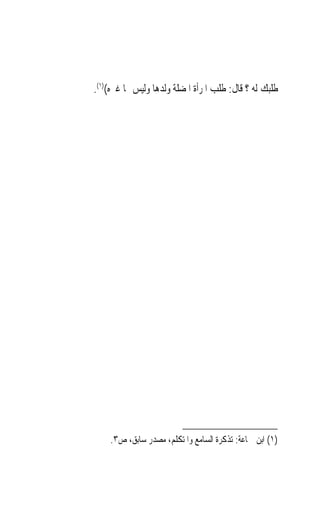 ‫ﻃﻠﺒﻚ ﻟﻪ ؟ ﻗﺎﻝ: ﻃﻠﺐ ﺍﳌﺮﺃﺓ ﺍﳌﻀﻠﺔ ﻭﻟﺪﻫﺎ ﻭﻟﻴﺲ ﳍﺎ ﻏﲑﻩ()١(.‬




    ‫)١( ﺍﺑﻦ ﲨﺎﻋﺔ: ﺗﺬﻛﺮﺓ ﺍﻟﺴﺎﻣﻊ ﻭﺍﳌﺘﻜﻠﻢ، ﻣﺼﺪﺭ ﺳﺎﺑﻖ، ﺹ٣.‬
 