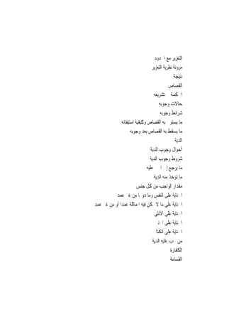 ‫ﺍﻟﺘﻌﺰﻳﺮ ﻣﻊ ﺍﳊﺪﻭﺩ‬
                                   ‫ﻣﺮﻭﻧﺔ ﻧﻈﺮﻳﺔ ﺍﻟﺘﻌﺰﻳﺮ‬
                                                 ‫ﻧﺘﻴﺠﺔ‬
                                              ‫ﺍﻟﻘﺼﺎﺹ‬
                                    ‫ﺍﳊﻜﻤﺔ ﰲ ﺗﺸﺮﻳﻌﻪ‬
                                        ‫ﺣﺎﻻﺕ ﻭﺟﻮﺑﻪ‬
                                         ‫ﺷﺮﺍﺋﻂ ﻭﺟﻮﺑﻪ‬
               ‫ﻣﺎ ﻳﺴﺘﻮﰱ ﺑﻪ ﺍﻟﻘﺼﺎﺹ ﻭﻛﻴﻔﻴﺔ ﺍﺳﺘﻴﻔﺎﺋﻪ‬
                     ‫ﻣﺎ ﻳﺴﻘﻂ ﺑﻪ ﺍﻟﻘﺼﺎﺹ ﺑﻌﺪ ﻭﺟﻮﺑﻪ‬
                                                  ‫ﺍﻟﺪﻳﺔ‬
                                  ‫ﺃﺣﻮﺍﻝ ﻭﺟﻮﺏ ﺍﻟﺪﻳﺔ‬
                                 ‫ﺷﺮﻭﻁ ﻭﺟﻮﺏ ﺍﻟﺪﻳﺔ‬
                               ‫ﻣﺎ ﻳﺮﺟﻊ ﺇﱃ ﺍ‪‬ﲏ ﻋﻠﻴﻪ‬
                                    ‫ﻣﺎ ﺗﺆﺧﺬ ﻣﻨﻪ ﺍﻟﺪﻳﺔ‬
                         ‫ﻣﻘﺪﺍﺭ ﺍﻟﻮﺍﺟﺐ ﻣﻦ ﻛﻞ ﺟﻨﺲ‬
           ‫ﺍﳉﻨﺎﻳﺔ ﻋﻠﻰ ﺍﻟﻨﻔﺲ ﻭﻣﺎ ﺩﻭ‪‬ﺎ ﻣﻦ ﻏﲑ ﻋﻤﺪ‬
‫ﺍﳉﻨﺎﻳﺔ ﻋﻠﻰ ﻣﺎ ﻻ ﲤﻜﻦ ﻓﻴﻪ ﺍﳌﻤﺎﺛﻠﺔ ﻋﻤﺪ‪‬ﺍ ﺃﻭ ﻣﻦ ﻏﲑ ﻋﻤﺪ‬
                                     ‫ﺍﳉﻨﺎﻳﺔ ﻋﻠﻰ ﺍﻷﻧﺜﻰ‬
                                     ‫ﺍﳉﻨﺎﻳﺔ ﻋﻠﻰ ﺍﳉﻨﲔ‬
                                   ‫ﺍﳉﻨﺎﻳﺔ ﻋﻠﻰ ﺍﻟﻜﺘﺎﰊ‬
                                   ‫ﻣﻦ ﲡﺐ ﻋﻠﻴﻪ ﺍﻟﺪﻳﺔ‬
                                               ‫ﺍﻟﻜﻔﺎﺭﺓ‬
                                               ‫ﺍﻟﻘﺴﺎﻣﺔ‬
 