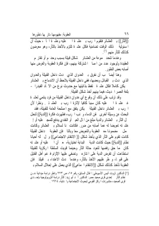 ‫ﺍﻟﻌﻘﻮﺑﺔ: ﻣﻔﻬﻮﻣﻬﺎ-ﺗﺎﺭﳜﻬﺎ-ﺗﻄﻮﺭﻫﺎ‬                                                 ‫٦٦‬
‫))ﺍﻟﺜﺄﺭ(( ﺑﲔ ﺍﻟﻌﺸﺎﺋﺮ ﻓﺘﻘﻮﻡ ﺍﳊﺮﺏ ﺑﲔ ﻋﺸﲑﺓ ﺍ‪‬ﲏ ﻋﻠﻴﻪ ﻭﻋﺸﲑﺓ ﺍﳉﺎﱐ، ﺣﻴﺚ ﺃﻥ‬
‫ﺍﳌﺴﺌﻮﻟﻴﺔ ﰲ ﺫﻟﻚ ﺍﻟﻮﻗﺖ ﺗﻀﺎﻣﻨﻴﺔ ﻓﻜﻞ ﻋﺸﲑﺓ ﺗﻠﺘﺰﻡ ﺑﺎﻷﺧﺬ ﺑﺎﻟﺜﺄﺭ، ﻭﻫﻮ ﻣﻌﺮﺿﻮﻥ‬
                                                         ‫ﻛﺬﻟﻚ ﻟﻠﺜﺄﺭ ﻣﻨﻬﻢ )١(.‬
‫ﻭﻋﻨﺪﻣﺎ ﺗﺘﺤﺪ ﳎﻤﻮﻋﺔ ﻣﻦ ﺍﻟﻌﺸﺎﺋﺮ ﰲ ﺷﻜﻞ ﻗﺒﻴﻠﺔ ﺑﺴﺒﺐ ﻭﺣﺪ‪‬ﻢ ﺃﻭ ﺗﻘﺎﺭ‪‬ﻢ ﰲ‬
‫ﺍﻟﻌﻘﻴﺪﺓ ﻭﻟﻮﺟﻮﺩ ﻋﺪﺩ ﻣﻦ ﺍﳌﺼﺎﱀ ﺍﳌﺸﺘﺮﻛﺔ ﺑﻴﻨﻬﻢ، ﻓﺈﻥ ﻓﻜﺮﺓ ﺍﻟﻌﻘﻮﺑﺔ ﻭﺍﻟﻐﺮﺽ ﻣﻨﻬﺎ‬
                                                            ‫ﺃﺻﺎﺑﻪ ﺑﻌﺾ ﺍﻟﺘﻄﻮﺭ.‬
‫ﻭﻫﻨﺎ ﺃﻳﻀﺎ ﳚﺐ ﺃﻥ ﻧﻔﺮﻕ ﺑﲔ ﺍﻟﻌﺪﻭﺍﻥ ﺍﻟﺬﻱ ﳛﺪﺙ ﺩﺍﺧﻞ ﺍﻟﻘﺒﻴﻠﺔ ﻭﺍﻟﻌﺪﻭﺍﻥ‬
‫ﺍﻟﺬﻱ ﳛﺪﺙ ﺑﲔ ﺍﻟﻘﺒﺎﺋﻞ ﻭﺑﻌﻀﻬﺎ، ﻓﻔﻲ ﺩﺍﺧﻞ ﺍﻟﻘﺒﻴﻠﺔ ﻳﻼﺣﻆ ﺃﻥ ﺍﻻﻧﺪﻣﺎﺝ ﺑﲔ ﺍﻟﻌﺸﺎﺋﺮ‬
‫ﱂ ﻳﻜﻦ ﻛﺎﻣﻼ ﻓﻜﻞ ﻋﺸﲑﺓ ﲢﺘﻔﻆ ﺑﺬﺍﺗﻴﺘﻬﺎ ﻣﻊ ﺣﺪﻭﺙ ﻧﻮﻉ ﻣﻦ ﺍﻻﲢﺎﺩ ﺍﻟﻔﻴﺪﺭﺍﱄ-‬
                                ‫ﺑﻠﻐﺔ ﺍﻟﻌﺼﺮ ﺍﳊﺪﻳﺚ-ﻓﻴﻤﺎ ﺑﻴﻨﻬﻢ ﺃﺧﺬ ﺷﻜﻞ ﺍﻟﻘﺒﻴﻠﺔ.‬
‫ﻭﻗﺪ ﺗﺮﺗﺐ ﻋﻠﻰ ﺫﻟﻚ ﺃﻥ ﻭﻗﻮﻉ ﺃﻱ ﻋﺪﻭﺍﻥ ﺩﺍﺧﻞ ﺍﻟﻘﺒﻴﻠﺔ ﻣﻦ ﻓﺮﺩ ﻳﻨﺘﻤﻲ ﻟﻌﺸﲑﺓ‬
‫ﻏﲑ ﻋﺸﲑﺓ ﺍ‪‬ﲏ ﻋﻠﻴﻪ ﻛﺎﻥ ﺳﺒﺒﺎ ﻛﺎﻓﻴﺎ ﻹﺛﺎﺭﺓ ﺍﳊﺮﺏ ﺑﲔ ﺍﻟﻌﺸﲑﺗﲔ. ﻭﻧﻈﺮﺍ ﻷﻥ‬
‫ﺍﳊﺮﺏ ﺑﲔ ﺍﻟﻌﺸﺎﺋﺮ ﺩﺍﺧﻞ ﺍﻟﻘﺒﻴﻠﺔ ﱂ ﻳﻜﻦ ﻳﺘﻔﻖ ﻣﻊ ﺍﳌﺼﻠﺤﺔ ﺍﻟﻌﺎﻣﺔ ﻟﻠﻘﺒﻴﻠﺔ، ﻓﻘﺪ ﰎ‬
‫ﺍﻟﺒﺤﺚ ﻋﻦ ﻭﺳﻴﻠﺔ ﺃﺧﺮﻯ ﳊﻘﻦ ﺍﻟﺪﻣﺎﺀ ﻭﲡﻨﺐ ﺍﳊﺮﺏ، ﻓﻈﻬﺮﺕ ﻓﻜﺮﺓ ))ﺍﻟﺪﻳﺔ(( ﻟﺘﺤﻞ‬
‫ﳏﻞ ﺍﻟﺜﺄﺭ ﺑﲔ ﺍﻟﻌﺸﺎﺋﺮ ﻭﺍﻟﺪﻳﺔ ﻣﺒﻠﻎ ﻣﻦ ﺍﳌﺎﻝ ﺍﻟﻌﻴﲏ ﺃﻭ ﺍﻟﻨﻘﺪﻱ ﻳﺪﻓﻊ ﻟﻠﻤﺠﲏ ﻋﻠﻴﻪ ﺃﻭ ﺇﱃ‬
‫ﻋﺸﲑﺗﻪ ﺗﻌﻮﻳﻀﺎ ﻟﻪ ﻋﻤﺎ ﺃﺻﺎﺑﻪ ﻣﻦ ﺿﺮﺭ. ﻓﻜﺎﻧﺖ ﲦﻨﺎ ﻟﺴﻼﻡ ﺑﲔ ﺍﻟﻌﺸﺎﺋﺮ ﻭﻛﺎﻧﺖ‬
‫ﲢﻤﻞ ﰲ ﻣﻀﻤﻮﻬﻧﺎ ﻣﻌﲎ ﺍﻟﻌﻘﻮﺑﺔ ﻭﺍﻟﺘﻌﻮﻳﺾ ﻣﻌﺎ ﻭﺑﺎﻟﺘﺎﱄ ﻓﺈﻥ ﺍﻟﻌﻘﻮﺑﺔ ﰲ ﺩﺍﺧﻞ ﺍﻟﻘﺒﻴﻠﺔ‬
‫ﻛﺎﻧﺖ ﺗﻘﻮﻡ ﻋﻠﻰ ﺍﻟﺜﺄﺭ ﺍﻟﺬﻱ ﻳﺄﺧﺬ ﺷﻜﻞ )) ﺍﻻﻧﺘﻘﺎﻡ ﺍﻻﺟﺘﻤﺎﻋﻲ(( ﻭﳛﻞ ﳏﻠﻪ ﺃﺣﻴﺎﻧﺎ‬
‫ﻧﻈﺎﻡ ))ﺍﻟﺪﻳﺔ(( ﺣﻴﺚ ﻛﺎﻧﺖ ﺍﻟﺪﻳﺔ ﰲ ﺍﻟﺒﺪﺍﻳﺔ ﺍﺧﺘﻴﺎﺭﻳﺔ، ﲟﻌﲎ ﺃﻥ ﺍ‪‬ﲏ ﻋﻠﻴﻪ ﺃﻭ ﻋﺸﲑﺗﻪ‬
‫ﻛﺎﻥ ﳍﻤﺎ ﺣﻖ ﺭﻓﻀﻬﺎ ﻟﺘﻌﻮﺩ ﺣﺎﻟﺔ ﺍﻟﺜﺄﺭ ﻭﺣﻴﻨﻤﺎ ﻗﻮﻳﺖ ﺍﻟﺴﻠﻄﺔ ﺍﳌﺮﻛﺰﻳﺔ ﻟﻠﻘﺒﻴﻠﺔ‬
‫ﺍﺳﺘﻄﺎﻋﺖ ﺃﻥ ﺗﻔﺮﺽ ﺍﻟﺪﻳﺔ ﻋﻠﻰ ﺍﳌﺘﻨﺎﺯﻋﲔ ﻭﺗﻀﻔﻲ ﻋﻠﻴﻬﺎ ﺍﻹﻟﺰﺍﻡ ﻓﲑﻏﻢ ﺃﻫﻞ ﺍﻟﻘﺘﻴﻞ‬
‫ﻋﻠﻰ ﻗﺒﻮﳍﺎ، ﻭﳛﻈﺮ ﻋﻠﻴﻬﻢ ﺍﻷﺧﺬ ﺑﺎﻟﺜﺄﺭ، ﻭﻋﻨﺪﻣﺎ ﳛﺪﺙ ﺍﻻﻋﺘﺪﺍﺀ ﺑﲔ ﻗﺒﻴﻠﺘﲔ ﻓﺈﻥ‬
‫ﺍﻟﻌﻘﻮﺑﺔ ﺗﺄﺧﺬ ﻛﺬﻟﻚ ﺷﻜﻞ ))ﺍﻻﻧﺘﻘﺎﻡ ﺍﳉﻤﺎﻋﻲ(( ﺍﻟﺬﻱ ﻳﻌﻤﻞ ﻋﻠﻰ ﺇﺣﻼﻝ ﺍﻟﺴﻼﻡ ﺑﲔ‬
‫)١( ﺍﻟﺪﻛﺘﻮﺭ ﺛﺮﻭﺕ ﺃﻧﻴﺲ ﺍﻷﺳﻴﻮﻃﻲ: ﺍﳌﻘﺎﻝ ﺍﻟﺴﺎﺑﻖ، ﺭﻗﻢ ٥١، ﺹ ٣٢٢ ﻭﺍﻧﻈﺮ ﺩﺭﺍﺳﺔ ﻣﻴﺪﺍﻧﻴﺔ ﻋـﻦ‬
‫ﻧﻈﺎﻡ ﺍﻟﺜﺄﺭ ﰲ ﺇﺣﺪﻯ ﻗﺮﻯ ﺻﻌﻴﺪ ﻣﺼﺮ: ﺍﻟﺪﻛﺘﻮﺭ ﺃﲪﺪ ﺃﺑﻮ ﺯﻳﺪ: ﺍﻟﺜﺄﺭ ﺩﺭﺍﺳﺔ ﺃﻧﺜﺮﻭﺑﻮﻟﻮﺟﻴﺔ ﺑﺈﺣـﺪﻯ‬
                 ‫ﻗﺮﻯ ﺍﻟﺼﻌﻴﺪ، ﻣﻨﺸﻮﺭﺍﺕ ﺍﳌﺮﻛﺰ ﺍﻟﻘﻮﻣﻲ ﻟﺒﺤﻮﺙ ﺍﻻﺟﺘﻤﺎﻋﻴﺔ ﻭﺍﳉﻨﺎﺋﻴﺔ، ٤٦٩١ .‬
 