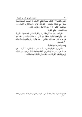 ‫ﺍﻟﻌﻘﻮﺑﺔ: ﻣﻔﻬﻮﻣﻬﺎ-ﺗﺎﺭﳜﻬﺎ-ﺗﻄﻮﺭﻫﺎ‬                                                   ‫٠٧‬
‫ﻭﺗﺘﺴﻢ ﺑﺎﻟﺒﺸﺎﻋﺔ )١( ﻛﺬﻟﻚ ﻋﻘﻮﺑﺘﺎ ﺗﻘﻄﻴﻊ ﺍﻷﻃﺮﺍﻑ ﺃﻭ ﺍﻟﻀﺮﺏ ﺑﺎﻟﺴﻴﺎﻁ ﺷﻬﺪﺗﺎ‬
‫ﺗﻄﺒﻴﻘﺎ ﻭﺍﺳﻊ ﺍﻻﻧﺘﺸﺎﺭ ﺑﺎﻹﺿﺎﻓﺔ ﺇﱃ ﺍﻟﻌﻘﻮﺑﺎﺕ ﺍﳌﺨﺰﻳﺔ ﺃﻭ ﺍﳌﻬﻴﻨﺔ ﻟﻜﺮﺍﻣﺔ ﺍﻹﻧﺴﺎﻥ، ﻭﻣﻦ‬
                 ‫ﺃﻫﻢ ﺗﻄﺒﻴﻘﺎ‪‬ﺎ ﺍﻟﺘﺸﻬﲑ ﺑﺎﳉﺎﱐ ﻋﻠﻰ ﺍﳌﻸ ﻟﻴﻜﻮﻥ ﻋﻈﺔ ﻭﻋﱪﺓ ﻟﻐﲑﻩ.‬
                                               ‫ﺏ-ﺍﻟﺘﻌﺴﻒ ﰲ ﺗﻮﻗﻴﻊ ﺍﻟﻌﻘﻮﺑﺔ:‬
‫ﻧﻈﺮ ﻟﻌﺪﻡ ﻭﺟﻮﺩ ﻣﺒﺪﺃ ﺷﺮﻋﻴﺔ ﺍﳉﺮﺍﺋﻢ ﻭﺍﻟﻌﻘﻮﺑﺎﺕ، ﻛﺎﻥ ﺍﻟﻘﻀﺎﺀ ﺳﻮﺍﺀ ﺍﳌﻠﻜﻲ ﺃﻭ‬
‫ﺍﻟﺪﻳﲏ ﻳﻮﻗﻊ ﺍﻟﻌﻘﻮﺑﺔ ﺑﻄﺮﻳﻘﺔ ﺗﻌﺴﻔﻴﺔ ﻓﻬﻮ ﺍﻟﺬﻱ ﳛﺪﺩ ﻣﻘﺪﺍﺭﺍ ﻭﻳﺸﺪﺩ ﺃﻭ ﳜﻔﻒ ﻣﻨﻬﺎ‬
‫ﻋﻠﻰ ﻫﻮﺍﻩ. ﻓﻜﺎﻥ ﻳﺼﻞ ﺍﻷﻣﺮ ﺑﺎﻟﻘﺎﺿﻲ ﺇﱃ ﺣﺪ ﺧﻠﻖ ﺍﳉﺮﺍﺋﻢ ﻭﺍﻟﻌﻘﻮﺑﺎﺕ ﺑﻼ ﺿﺎﺑﻂ‬
                                                               ‫ﻭﻻ ﺭﻗﻴﺐ ﻋﻠﻴﻪ.‬
                                                ‫ﺝ-ﻋﺪﻡ ﺍﳌﺴﺎﻭﺍﺓ ﺃﻣﺎﻡ ﺍﻟﻌﻘﻮﺑﺔ:‬
‫ﻓﻜﺎﻥ ﻧﻮﻉ ﺍﻟﻌﻘﻮﺑﺔ ﻭﻣﻘﺪﺍﺭﻫﺎ ﳜﺘﻠﻒ ﲝﺴﺐ ﻣﺎ ﺇﺫﺍ ﻛﺎﻥ ﺍﳉﺎﱐ ﺃﻭ ﺍ‪‬ﲏ ﻋﻠﻴﻪ‬
‫ﻋﺒﺪﺍ ﺃﻡ ﺣﺮﺍ ﻭﲝﺴﺐ ﻣﺎ ﺇﺫﺍ ﻛﺎﻥ ﻣﻦ ﻃﺒﻘﺔ ﺍﺟﺘﻤﺎﻋﻴﺔ ﻋﻠﻴﺎ ﺃﻡ ﻣﻦ ﻃﺒﻘﺔ ﺩﻧﻴﺎ. ﻛﺬﻟﻚ‬
            ‫ﻓﺈﻥ ﻃﺮﻳﻘﺔ ﺗﻨﻔﻴﺬ ﺍﻟﻌﻘﻮﺑﺔ ﻛﺎﻧﺖ ﺗﺘﻮﻗﻒ ﻋﻠﻰ ﺍﳌﻜﺎﻧﺔ ﺍﻻﺟﺘﻤﺎﻋﻴﺔ ﻟﻠﺠﺎﱐ.‬




‫)١( ﻣﺜﺎﻝ ﺫﻟﻚ ﺍﳌﻮﺕ ﺣﺮﻗﺎ ﺃﻭ ﻏﺮﻗﺎ، ﺃﻭ ﺍﻟﻐﻠﻲ ﰲ ﺍﻟﺰﻳﺖ ﺃﻭ ﺍﻟﺪﻓﻦ ﺣﻴﺎ ﺍﻧﻈﺮ ﻛﺬﻟﻚ ﻣﺎ ﺗﻘﺪﻡ ﺹ ١٣١،‬
                                                                             ‫٢٣١.‬
 