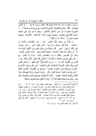 ‫ﺍﻟﻌﻘﻮﺑﺔ: ﻣﻔﻬﻮﻣﻬﺎ-ﺗﺎﺭﳜﻬﺎ-ﺗﻄﻮﺭﻫﺎ‬                                                      ‫٨٩‬
‫ﻭﺍﳌﻴﺰﺍﻥ، ﻭﻣﻨﻬﺎ ﻣﺎ ﻬﻧﺖ ﻋﻨﻪ ﺍﻟﺴﻨﺔ ﺍﻟﻨﺒﻮﻳﺔ ﻓﻘﺪ ﻋﺎﻗﺐ ﺭﺳﻮﻝ ﺍﷲ ‪ ‬ﰲ ﳎﺎﻝ ﺍﻟﺘﻌﺰﻳﺮ‬
‫ﺑﻌﻘﻮﺑﺎﺕ ﳐﺘﻠﻔﺔ. ﻭﺗﺘﻨﻮﻉ ﺍﻟﻌﻘﻮﺑﺎﺕ ﺍﻟﺘﻌﺰﻳﺮﻳﺔ ﻟﺘﺘﻨﺎﺳﺐ ﻣﻊ ﻧﻮﻉ ﻭﻣﺪﻯ ﺟﺴﺎﻣﺔ ﺍﳉﺮﳝﺔ‬
‫ﺍﻟﺘﻌﺰﻳﺮﻳﺔ، ﻓﻤﻨﻬﺎ ﻣﺎ ﻫﻮ ﻣﺎﺱ ﺑﺎﻻﻋﺘﺒﺎﺭ ﻛﺎﻟﺘﺸﻬﲑ، ﻭﻣﻨﻬﺎ ﻣﺎ ﻫﻮ ﻣﺆﺛﺮ ﻋﻠﻰ ﺍﻟﻨﺎﺣﻴﺔ‬
‫ﺍﳌﻌﻨﻮﻳﺔ ﻛﺎﻟﺘﻮﺑﻴﺦ ﻭﺍﻟﺘﻬﺪﻳﺪ، ﻭﺑﻌﻀﻬﺎ ﻳﺼﻴﺐ ﺍﻟﺬﻣﺔ ﺍﳌﺎﻟﻴﺔ ﻟﻠﺠﺎﱐ ﻛﺎﻟﻐﺮﺍﻣﺔ، ﻭﺑﻌﻀﻬﺎ‬
                                          ‫ﻳﺼﻴﺐ ﺍﻟﺒﺪﻥ ﺃﻭ ﺍﳊﻴﺎﺓ ﻛﺎﳉﻠﺪ ﺃﻭ ﺍﻟﻘﺘﻞ)١(.‬
‫ﻭﺍﳊﻜﻤﺔ ﻣﻦ ﻭﺟﻮﺩ ﻧﻈﺎﻡ ﺍﻟﺘﻌﺰﻳﺮ ﲜﺎﻧﺐ ﺍﳊﺪﻭﺩ ﻭﺍﻟﻘﺼﺎﺹ ﻭﺍﻟﺪﻳﺔ، ﺃﻥ‬
‫ﺍ‪‬ﺘﻤﻌﺎﺕ ﰲ ﺣﺎﻟﺔ ﺗﻄﻮﺭ ﻣﺴﺘﻤﺮ، ﻭﺃﻥ ﻣﺼﺎﱀ ﺍﻟﻨﺎﺱ ﺗﺘﺠﺪﺩ ﻋﻠﻰ ﳓﻮ ﺩﺍﺋﻢ. ﻭﻳﺘﺮﺗﺐ‬
‫ﻋﻠﻰ ﺫﻟﻚ ﺃﻥ ﻳﻔﺮﺯ ﺍ‪‬ﺘﻤﻊ ﰲ ﻛﻞ ﻣﺮﺣﻠﺔ ﻣﻦ ﻣﺮﺍﺣﻞ ﺗﻄﻮﺭﻩ ﻣﻦ ﺍﻷﻓﻌﺎﻝ ﺍﻟﻀﺎﺭﺓ ﺑﻪ‬
‫ﻭﺍﻟﱵ ﻟﻮ ﺗﺮﻛﺖ ﺑﻼ ﻋﻘﺎﺏ ﻷﺻﺎﺑﺖ ﺍﳌﺼﻠﺤﺔ ﺍﻟﻌﺎﻣﺔ ﻭﻣﺼﺎﱀ ﺃﻓﺮﺍﺩﻩ ﺑﺎﻟﻀﺮﺭ ﺍﻟﺸﺪﻳﺪ.‬
‫ﻭﻧﻈﺮ‪‬ﺍ ﻷﻥ ﺍﻟﻨﺼﻮﺹ ﺍﳌﺘﻌﻠﻘﺔ ﺑﺎﳊﺪﻭﺩ ﻭﺍﻟﻘﺼﺎﺹ ﻭﺍﻟﺪﻳﺔ ﳏﺪﻭﺩﺓ ﻭﻻ ﺗﺸﻤﻞ ﲨﻴﻊ‬
‫ﺍﳉﺮﺍﺋﻢ. ﻓﻬﻲ ﻧﺼﻮﺹ ﻣﺘﻨﺎﻫﻴﺔ، ﻭﺍﻷﺣﺪﺍﺙ ﻻ ﺗﺘﻨﺎﻫﻰ ﻛﻤﺎ ﻳﻘﻮﻝ ﺍﻹﻣﺎﻡ ﻣﺎﻟﻚ: ))ﳚﺪ‬
‫ﻟﻠﻨﺎﺱ ﻣﻦ ﺍﻷﻗﻀﻴﺔ ﲟﻘﺪﺍﺭ ﻣﺎ ﳚﺪ ﳍﻢ ﻣﻦ ﺍﻷﺣﺪﺍﺙ(()٢( ﻓﻬﻨﺎ ﺗﻈﻬﺮ ﺃﳘﻴﺔ ﻧﻈﺎﻡ ﺍﻟﺘﻌﺰﻳﺮ‬
‫ﺍﻟﺬﻱ ﻳﺆﻛﺪ ﺧﻠﻮﺩ ﺍﻟﺸﺮﻳﻌﺔ ﺍﻹﺳﻼﻣﻴﺔ، ﻭﻗﺪﺭﺓ ﻧﻈﺎﻣﻬﺎ ﺍﳉﻨﺎﺋﻲ ﻋﻠﻰ ﻣﺴﺎﻳﺮﺓ ﺍﻷﻭﺿﺎﻉ‬
‫ﺍﳌﺘﻄﻮﺭﺓ، ﻭﻣﻮﺍﺟﻬﺔ ﺻﻮﺭ ﺍﻹﺟﺮﺍﻡ ﺍﳌﺘﺠﺪﺩﺓ ﲟﺎ ﻳﻨﺎﺳﺒﻬﺎ ﻣﻦ ﺍﻟﻌﻘﻮﺑﺎﺕ. ﻓﺄﺻﻮﻝ ﺍﻟﻨﻈﺎﻡ‬
‫ﺍﳉﻨﺎﺋﻲ ﻭﻗﻮﺍﻋﺪﻩ ﺍﻟﻌﺎﻣﺔ ﺃﺭﺳﺎﻫﺎ ﺍﻟﻘﺮﺁﻥ ﺍﻟﻜﺮﱘ ﻭﺍﻟﺴﻨﺔ ﺍﻟﻨﺒﻮﻳﺔ، ﻭﺗﺮﻛﺎ ﺗﻔﺼﻴﻼﺕ ﻫﺬﺍ‬
‫ﺍﻟﻨﻈﺎﻡ ﻭﻭﻗﺎﺋﻌﻪ ﻟﻠﺴﻠﻄﺔ ﺍﳌﺨﺘﺼﺔ ﰲ ﺍﻟﺪﻭﻟﺔ ﺍﻹﺳﻼﻣﻴﺔ، ﺗﺼﻮﻏﻬﺎ ﺣﺴﺐ ﻣﻘﺘﻀﻴﺎﺕ ﻛﻞ‬
        ‫ﻋﺼﺮ. ﻭﻫﺬﻩ ﺳﻴﺎﺳﺔ ﺟﻨﺎﺋﻴﺔ ﺣﻜﻴﻤﺔ ﻃﺎﳌﺎ ﺃﻥ ﺍﳊﻮﺍﺩﺙ ﻻ ﺗﺘﻨﺎﻫﻰ، ﺑﻴﻨﻤﺎ ﺍﻟﻨﺼﻮﺹ ﻣﺘﻨﺎﻫﻴﺔ.‬
‫)١( ﻋﻘﻮﺑﺔ ﺍﻹﻋﺪﺍﻡ ﺗﻌﺰﻳﺮﺍ ﳚﺐ ﺃﻥ ﺗﻄﺒﻖ ﰲ ﺍﺿﻴﻖ ﻧﻄﺎﻕ. ﻭﺗﻘﺘﺼﺮ ﻋﻠﻰ ﺍﳉﺮﺍﺋﻢ ﺍﳋﻄﲑﺓ ﺍﻟﱵ ﱂ ﳚﺪ ﺃﻱ‬
‫ﺍﺻﻼﺡ ﻟﻠﺠﻨﺎﺓ ﺑﺸﺄﻬﻧﺎ، ﻭﻻ ﺳﺒﻴﻞ ﻟﻜﻒ ﺃﺫﺍﻫﻢ ﻣﻦ ﺍ‪‬ﺘﻤﻊ ﺇﻻ ﺑﺎﺳﺘﺌﺼﺎﳍﻢ ‪‬ﺬﻩ ﺍﻟﻌﻘﻮﺑﺔ ﻭﺍﻟﻔﻘﻬﺎﺀ‬
‫ﺍﻟﺬﻳﻦ ﺃﺟﺎﺯﻭﻫﺎ- ﻛﺎﻷﺣﻨﺎﻑ ﻭﺍﳌﺎﻟﻜﻴﺔ ﻭﺑﻌﺾ ﺍﻟﺸﺎﻓﻌﻴﺔ ﻭﺍﳊﻨﺎﺑﻠﺔ- ﻗﺼﺮﻭﻫﺎ ﻋﻠﻰ ﺍﳉﺮﺍﺋﻢ ﺍﳋﻄﲑﺓ‬
‫ﻛﺎﻟﺘﺠﺴﺲ ﻋﻠﻰ ﺍﻟﻮﻃﻦ ﳊﺴﺎﺏ ﺍﻷﻋﺪﺍﺀ، ﺃﻭ ﺍﻋﺘﻴﺎﺩ ﺍﻟﻠﻮﺍﻃﺔ، ﺃﻭ ﺍﻋﺘﻴﺎﺩ ﺍﻟﺴﺮﻗﺔ، ﺃﻭ ﺍﻟﻘﺎﺗﻞ ﺍﻟﺬﻱ‬
‫ﺍﺳﺘﺤﺎﻝ ﺗﻄﺒﻴﻖ ﺍﻟﻘﺼﺎﺹ ﻋﻠﻴﻪ ﺑﺴﺒﺐ ﺍﻵﻟﺔ ﺍﳌﺴﺘﺨﺪﻣﺔ ﰲ ﺍﻟﻘﺘﻞ، ﺍﻧﻈﺮ: ﺣﺎﺷﻴﺔ ﺍﺑﻦ ﻋﺎﺑﺪﻳﻦ: ﺝ٤،‬
‫ﺹ ٧٢، ٢٦، ٤٦، ﺗﺒﺼﺮﺓ ﺍﳊﻜﺎﻡ ﻻﺑﻦ ﻓﺮﺣﻮﻥ: ﺝ٢، ﺹ ٥٢، ﻭﺍﻟﻄﺮﻕ ﺍﳊﻜﻤﻴﺔ ﻻﺑﻦ ﺍﻟﻘﻴﻢ‬
                                                              ‫ﺍﳉﻮﺯﻳﺔ: ﺹ ٧٠١ﻥ ٨٠١ .‬
                                               ‫)٢( ﺍﻧﻈﺮ: ﺍﳌﻠﻞ ﻭﺍﻟﻨﺤﻞ ﻟﻠﺸﻬﺮ ﺳﺘﺎﱐ، ﺝ١، ﺹ ٤٣.‬
 