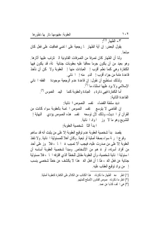 ‫ﺍﻟﻌﻘﻮﺑﺔ: ﻣﻔﻬﻮﻣﻬﺎ-ﺗﺎﺭﳜﻬﺎ-ﺗﻄﻮﺭﻫﺎ‬                                                  ‫٢٠١‬
                                                  ‫٣- ﺍﻟﻈﻬﺎﺭ )١(:‬
‫ﻳﻘﻮﻝ ﺍﻟﺒﻌﺾ: ﺇﻥ ﺁﻳﺔ ﺍﻟﻈﻬﺎﺭ ﳍﺎ ﺭﺟﻌﻴﺔ ﻋﻠﻰ ﺍﳌﺎﺿﻲ ﻓﻌﺎﻗﺒﺖ ﻋﻠﻰ ﻓﻌﻞ ﻛﺎﻥ‬
                                                                                ‫ﻣﺒﺎﺣ‪‬ﺎ.‬
‫ﻭﻟﻨﺎ ﺃﻥ ﺍﻟﻈﻬﺎﺭ ﻛﺎﻥ ﺗﺼﺮﻓﹰﺎ ﻣﻦ ﺍﻟﺘﺼﺮﻓﺎﺕ ﺍﻟﻘﺎﻧﻮﻧﻴﺔ ﺍﻟﱵ ﺗﺘﺮﺗﺐ ﻋﻠﻴﻬﺎ ﺁﺛﺎﺭﻫﺎ.‬
‫ﻭﻫﻮ ﺑﻌﻴﺪ ﻣﻦ ﺃﻥ ﻳﻜﻮﻥ ﺟﺮﻣ‪‬ﺎ ﻣﻌﺎﻗﺒ‪‬ﺎ ﻋﻠﻴﻪ ﺑﻌﻘﻮﺑﺎﺕ ﺟﻨﺎﺋﻴﺔ ﲝﺘﺔ، ﻗﺪ ﻳﻜﻮﻥ ﻓﻴﻬﺎ‬
‫ﺍﻟﻜﻔﺎﺭﺓ ﻭﻫﻲ ﻛﻤﺎ ﻧﻌﻠﻢ ﺃﻗﺮﺏ ﺇﱃ ﺍﻟﻌﺒﺎﺩﺍﺕ ﻣﻨﻬﺎ ﺇﱃ ﺍﻟﻌﻘﻮﺑﺔ ﻭﻻ ﳝﻜﻦ ﺃﻥ ﻧﺄﺧﺬ‬
                             ‫ﻗﺎﻋﺪﺓ ﻋﺎﻣﺔ ﻣﻦ ﺟﺰﺍﺀ ﺃﻗﺮﺏ ﺇﱃ ﺍﻟﺪﻳﲏ ﻣﻨﻪ ﺇﱃ ﺍﳉﻨﺎﺋﻲ.‬
‫ﻭﻟﺬﻟﻚ ﻧﺴﺘﻄﻴﻊ ﺃﻥ ﻧﻘﻮﻝ: ﺇﻥ ﻗﺎﻋﺪﺓ ﻋﺪﻡ ﺍﻟﺮﺟﻌﻴﺔ ﻣﻮﺟﻮﺩﺓ ﰲ ﺍﻟﻔﻘﻪ ﺍﳉﻨﺎﺋﻲ‬
                                           ‫ﺍﻹﺳﻼﻣﻲ ﻭﻻ ﻳﺮﺩ ﻋﻠﻴﻬﺎ ﺍﺳﺘﺜﻨﺎﺀ ﻣﺎ )٢(.‬
        ‫ﺃﻣﺎ ﺍﻟﻜﻔﺎﺭﺓ ﻓﻬﻲ ﺩﺍﺋﺮﺓ ﺑﲔ ﺍﻟﻌﺒﺎﺩﺓ ﻭﺍﻟﻌﻘﻮﺑﺔ ﻛﻤﺎ ﰲ ﺍﻟﻴﻤﲔ ﺍﻟﻐﻤﻮﺱ )٣(.‬
                                                                  ‫ﺍﻟﻘﺎﻋﺪﺓ ﺍﻟﺜﺎﻧﻴﺔ:‬
                           ‫ﲢﺪﻳﺪ ﺳﻠﻄﺔ ﺍﻟﻘﻀﺎﺀ ﰲ ﺗﻔﺴﲑ ﺍﻟﻨﺼﻮﺹ ﺍﳉﻨﺎﺋﻴﺔ:‬
‫ﺇﻥ ﺍﻟﻘﺎﺿﻲ ﻻ ﻳﺘﻮﺳﻊ ﰲ ﺗﻔﺴﲑ ﺍﻟﻨﺼﻮﺹ ﺍﳋﺎﺻﺔ ﺑﺎﻟﻌﻘﻮﺑﺔ ﺳﻮﺍﺀ ﻛﺎﻧﺖ ﻣﻦ‬
‫ﺍﻟﻘﺮﺁﻥ ﺃﻭ ﺍﳊﺪﻳﺚ، ﻭﺫﻟﻚ ﻷﻥ ﺗﻮﺳﻌﻪ ﰲ ﺗﻔﺴﲑ ﻫﺬﻩ ﺍﻟﻨﺼﻮﺹ ﻳﺆﺩﻱ ﰲ ﺍﻟﻨﻬﺎﻳﺔ ﺇﱃ‬
                                        ‫ﺍﻟﺘﺸﺮﻳﻊ ﻭﻫﻮ ﻣﺎ ﻻ ﳚﻮﺯ ﰲ ﺍﳌﻮﺍﺩ ﺍﳉﻨﺎﺋﻴﺔ.‬
                          ‫ﺍﳌﺒﺪﺃ ﺍﻟﺜﺎﱐ ﺷﺨﺼﻴﺔ ﺍﻟﻌﻘﻮﺑﺔ:‬
‫ﻳﻘﺼﺪ ﲟﺒﺪﺃ ﺷﺨﺼﻴﺔ ﺍﻟﻌﻘﻮﺑﺔ ﻋﺪﻡ ﺗﻮﻗﻴﻊ ﺍﻟﻌﻘﻮﺑﺔ ﺇﻻ ﻋﻠﻰ ﻣﻦ ﻳﺜﺒﺖ ﺃﻧﻪ ﻗﺪ ﺳﺎﻫﻢ‬
‫ﰲ ﻭﻗﻮﻉ ﺍﳉﺮﳝﺔ ﺳﻮﺍﺀ ﺑﺼﻔﺔ ﺃﺻﻠﻴﺔ ﺃﻭ ﺗﺒﻌﻴﺔ. ﻭﻛﺎﻥ ﺃﻫﻼ ﻟﻠﻤﺴﺌﻮﻟﻴﺔ ﺍﳉﻨﺎﺋﻴﺔ. ﻭﻻ ﺗﻨﻔﺬ‬
‫ﺍﻟﻌﻘﻮﺑﺔ ﺇﻻ ﻋﻠﻰ ﻣﻦ ﺻﺪﺭﺕ ﻋﻠﻴﻪ، ﻓﻴﺠﺐ ﺃﻻ ﺗﺼﻴﺐ ﻏﲑ ﺍﳉﺎﱐ، ﻓﻼ ﳚﻮﺯ ﻋﻠﻰ ﺃﺣﺪ‬
‫ﻣﻦ ﺃﻓﺮﺍﺩ ﺃﺳﺮﺗﻪ، ﺃﻭ ﻏﲑﻫﻢ ﻣﻦ ﺍﻷﺷﺨﺎﺹ. ﻭﻣﺒﺪﺃ ﺷﺨﺼﻴﺔ ﺍﻟﻌﻘﻮﺑﺔ ﺃﺳﺎﺳﻪ ﺃﻥ‬
‫ﺍﳌﺴﺌﻮﻟﻴﺔ ﺍﳉﻨﺎﺋﻴﺔ ﺷﺨﺼﻴﺔ، ﻭﺃﻥ ﺍﻟﻌﻘﻮﺑﺔ ﻣﻘﺎﺑﻞ ﻟﻠﺨﻄﺄ ﺍﻟﺬﻱ ﺍﻗﺘﺮﻓﻪ ﺍﳉﺎﱐ، ﻓﻼ ﻣﺴﺌﻮﻟﻴﺔ‬
‫ﺟﻨﺎﺋﻴﺔ ﻋﻦ ﻓﻌﻞ ﺍﻟﻐﲑ، ﻃﺎﳌﺎ ﺃﻥ ﻓﻌﻞ ﺍﻟﻐﲑ ﻫﺬﺍ ﻻ ﻳﻜﺸﻒ ﻋﻦ ﺧﻄﺄ ﺷﺨﺼﻲ ﻳﻨﺴﺐ‬
                                                   ‫ﺇﱃ ﻣﻦ ﻳﺮﺍﺩ ﺗﻮﻗﻴﻊ ﺍﻟﻌﻘﺎﺏ ﻋﻠﻴﻪ.‬
        ‫)١( ﺍﻧﻈﺮ ﰲ ﻣﻌﲎ ﺍﻟﻈﻬﺎﺭ ﻣﺎ ﺫﻛﺮﻧﺎﻩ ﰲ ﻫﺬﺍ ﺍﻟﻜﺘﺎﺏ ﻋﻦ ﺍﻟﻜﻼﻡ ﻋﻠﻰ ﺍﻟﻜﻔﺎﺭﺓ ﻛﻌﻘﻮﺑﺔ ﺃﺻﻠﻴﺔ.‬
                                         ‫)٢( ﺍﻧﻈﺮ ﻣﺎ ﺫﻛﺮﻧﺎﻩ ﲞﺼﻮﺹ ﺍﻟﻘﺎﻧﻮﻥ ﺍﻷﺻﻠﺢ ﻟﻠﻤﺘﻬﻢ.‬
                                                            ‫)٣( ﻫﻲ ﺍﳊﻠﻒ ﻛﺬﺑ‪‬ﺎ ﻋﻦ ﻋﻤﺪ.‬
 