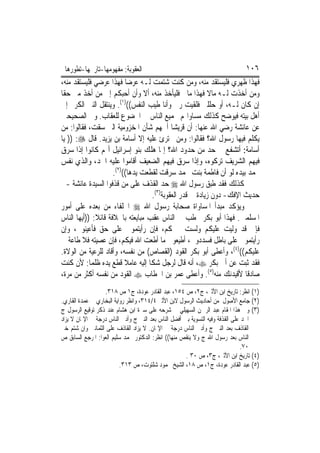 ‫ﺍﻟﻌﻘﻮﺑﺔ: ﻣﻔﻬﻮﻣﻬﺎ-ﺗﺎﺭﳜﻬﺎ-ﺗﻄﻮﺭﻫﺎ‬                                               ‫٦٠١‬
‫ﻓﻬﺬﺍ ﻇﻬﺮﻱ ﻓﻠﻴﺴﺘﻘﺪ ﻣﻨﻪ، ﻭﻣﻦ ﻛﻨﺖ ﺷﺘﻤﺖ ﻟـﻪ ﻋﺮﺿ‪‬ﺎ ﻓﻬﺬﺍ ﻋﺮﺿﻲ ﻓﻠﻴﺴﺘﻘﺪ ﻣﻨﻪ،‬
‫ﻭﻣﻦ ﺃﺧﺬﺕ ﻟـﻪ ﻣﺎﻻ ﻓﻬﺬﺍ ﻣﺎﱄ ﻓﻠﻴﺄﺧﺬ ﻣﻨﻪ، ﺃﻻ ﻭﺃﻥ ﺃﺣﺒﻜﻢ ﺇﱃ ﻣﻦ ﺃﺧﺬ ﻣﲏ ﺣﻘﹰﺎ‬
‫ﺇﻥ ﻛﺎﻥ ﻟـﻪ، ﺃﻭ ﺣﻠﻠﲏ ﻓﻠﻘﻴﺖ ﺭﰊ ﻭﺃﻧﺎ ﻃﻴﺐ ﺍﻟﻨﻔﺲ(()١(. ﻭﻳﻨﺘﻘﻞ ﺍﻟﻨﱯ ﺍﻟﻜﺮﱘ ﺇﱃ‬
‫ﺃﻫﻞ ﺑﻴﺘﻪ ﻓﻴﻮﺿﺢ ﻛﺬﻟﻚ ﻣﺴﺎﻭﺍ‪‬ﻢ ﲜﻤﻴﻊ ﺍﻟﻨﺎﺱ ﰲ ﺍﳋﻀﻮﻉ ﻟﻠﻌﻘﺎﺏ. ﻭﰲ ﺍﻟﺼﺤﻴﺤﲔ‬
‫ﻋﻦ ﻋﺎﺋﺸﺔ ﺭﺿﻲ ﺍﷲ ﻋﻨﻬﺎ: ﺃﻥ ﻗﺮﻳﺸ‪‬ﺎ ﺃﳘﻬﻢ ﺷﺄﻥ ﺍﳌﺨﺰﻭﻣﻴﺔ ﺍﻟﱵ ﺳﻘﺖ، ﻓﻘﺎﻟﻮﺍ: ﻣﻦ‬
‫ﻳﻜﻠﻢ ﻓﻴﻬﺎ ﺭﺳﻮﻝ ﺍﷲ؟ ﻓﻘﺎﻟﻮﺍ: ﻭﻣﻦ ﳚﺘﺮﺉ ﻋﻠﻴﻪ ﺇﻻ ﺃﺳﺎﻣﺔ ﺑﻦ ﻳﺰﻳﺪ. ﻗﺎﻝ ‪ )) :‬ﻳﺎ‬
‫ﺃﺳﺎﻣﺔ: ﺃﺗﺸﻔﻊ ﰲ ﺣﺪ ﻣﻦ ﺣﺪﻭﺩ ﺍﷲ؟ ﺇﳕﺎ ﻫﻠﻚ ﺑﻨﻮ ﺇﺳﺮﺍﺋﻴﻞ ﺃ‪‬ﻢ ﻛﺎﻧﻮﺍ ﺇﺫﺍ ﺳﺮﻕ‬
‫ﻓﻴﻬﻢ ﺍﻟﺸﺮﻳﻒ ﺗﺮﻛﻮﻩ، ﻭﺇﺫﺍ ﺳﺮﻕ ﻓﻴﻬﻢ ﺍﻟﻀﻌﻴﻒ ﺃﻗﺎﻣﻮﺍ ﻋﻠﻴﻪ ﺍﳊﺪ، ﻭﺍﻟﺬﻱ ﻧﻔﺲ‬
                     ‫ﳏﻤﺪ ﺑﻴﺪﻩ ﻟﻮ ﺃﻥ ﻓﺎﻃﻤﺔ ﺑﻨﺖ ﳏﻤﺪ ﺳﺮﻗﺖ ﻟﻘﻄﻌﺖ ﻳﺪﻫﺎ(()٢(.‬
‫ﻛﺬﻟﻚ ﻓﻘﺪ ﻃﺒﻖ ﺭﺳﻮﻝ ﺍﷲ ‪ ‬ﺣﺪ ﺍﻟﻘﺬﻑ ﻋﻠﻰ ﻣﻦ ﻗﺬﻓﻮﺍ ﺍﻟﺴﻴﺪﺓ ﻋﺎﺋﺸﺔ -ﰲ‬
                                   ‫ﺣﺪﻳﺚ ﺍﻹﻓﻚ- ﺩﻭﻥ ﺯﻳﺎﺩﺓ ﰲ ﻗﺪﺭ ﺍﻟﻌﻘﻮﺑﺔ)٣(.‬
‫ﻭﻳﺆﻛﺪ ﻣﺒﺪﺃ ﺍﳌﺴﺎﻭﺍﺓ ﺻﺤﺎﺑﺔ ﺭﺳﻮﻝ ﺍﷲ ‪ ‬ﺍﳋﻠﻔﺎﺀ ﻣﻦ ﺑﻌﺪﻩ ﻋﻠﻰ ﺃﻣﻮﺭ‬
‫ﺍﳌﺴﻠﻤﲔ. ﻓﻬﺬﺍ ﺃﺑﻮ ﺑﻜﺮ ﳜﻄﺐ ﰲ ﺍﻟﻨﺎﺱ ﻋﻘﺐ ﻣﺒﺎﻳﻌﺘﻪ ﺑﺎﳋﻼﻓﺔ ﻗﺎﺋﻼ: ))ﺃﻳﻬﺎ ﺍﻟﻨﺎﺱ‬
‫ﻓﺈﱐ ﻗﺪ ﻭﻟﻴﺖ ﻋﻠﻴﻜﻢ ﻭﻟﺴﺖ ﲞﲑﻛﻢ، ﻓﺈﻥ ﺭﺃﻳﺘﻤﻮﱐ ﻋﻠﻰ ﺣﻖ ﻓﺄﻋﻴﻨﻮﱐ، ﻭﺇﻥ‬
‫ﺭﺃﻳﺘﻤﻮﱐ ﻋﻠﻰ ﺑﺎﻃﻞ ﻓﺴﺪﺩﻭﱐ، ﺃﻃﻴﻌﻮﱐ ﻣﺎ ﺃﻃﻌﺖ ﺍﷲ ﻓﻴﻜﻢ، ﻓﺈﻥ ﻋﺼﻴﺘﻪ ﻓﻼ ﻃﺎﻋﺔ ﱄ‬
‫ﻋﻠﻴﻜﻢ(()٤(، ﻭﺃﻋﻄﻰ ﺃﺑﻮ ﺑﻜﺮ ﺍﻟﻘﻮﺩ )ﺍﻟﻘﺼﺎﺹ( ﻣﻦ ﻧﻔﺴﻪ، ﻭﺃﻗﺎﺩ ﻟﻠﺮﻋﻴﺔ ﻣﻦ ﺍﻟﻮﻻﺓ.‬
‫ﻓﻘﺪ ﺛﺒﺖ ﻋﻦ ﺃﰊ ﺑﻜﺮ ‪ ،‬ﺃﻧﻪ ﻗﺎﻝ ﻟﺮﺟﻞ ﺷﻜﺎ ﺇﻟﻴﻪ ﻋﺎﻣﻼ ﻗﻄﻊ ﻳﺪﻩ ﻇﻠﻤﺎ: ﻷﻥ ﻛﻨﺖ‬
‫ﺻﺎﺩﻗﹰﺎ ﻷﻗﻴﺪﻧﻚ ﻣﻨﻪ)٥(. ﻭﺃﻋﻄﻰ ﻋﻤﺮ ﺑﻦ ﺍﳋﻄﺎﺏ ‪ ‬ﺍﻟﻘﻮﺩ ﻣﻦ ﻧﻔﺴﻪ ﺃﻛﺜﺮ ﻣﻦ ﻣﺮﺓ،‬
                  ‫)١( ﺍﻧﻈﺮ: ﺗﺎﺭﻳﺦ ﺍﺑﻦ ﺍﻷﺛﲑ، ﺝ٢، ﺹ ٤٥١، ﻋﺒﺪ ﺍﻟﻘﺎﺩﺭ ﻋﻮﺩﺓ، ﺝ١ ﺹ ٨١٣.‬
‫)٢( ﺟﺎﻣﻊ ﺍﻷﺻﻮﻝ ﻣﻦ ﺃﺣﺎﺩﻳﺚ ﺍﻟﺮﺳﻮﻝ ﻻﺑﻦ ﺍﻷﺛﲑ ٤/٤١٣، ﻭﺍﻧﻈﺮ ﺭﻭﺍﻳﺔ ﺍﻟﺒﺨﺎﺭﻱ ﰲ ﻋﻤﺪﺓ ﺍﻟﻘﺎﺭﻱ.‬
‫)٣( ﻭﱐ ﻫﺬﺍ ﺍﳌﻘﺎﻡ ﻋﺒﺪ ﺍﻟﺮﲪﻦ ﺍﻟﺴﻬﻴﻠﻲ ﰲ ﺷﺮﺣﻪ ﻋﻠﻰ ﺳﲑﺓ ﺍﺑﻦ ﻫﺸﺎﻡ ﻋﻨﺪ ﺫﻛﺮ ﺗﻮﻗﻴﻊ ﺍﻟﺮﺳﻮﻝ ﺝ‬
‫ﺍﳊﺪ ﻋﻠﻰ ﺍﻟﻘﺬﻓﺔ ﻭﻓﻴﻪ ﺍﻟﺘﺴﻮﻳﺔ ﺑﲔ ﺃﻓﻀﻞ ﺍﻟﻨﺎﺱ ﺑﻌﺪ ﺍﻟﻨﱯ ﺝ ﻭﺃﺩﱏ ﺍﻟﻨﺎﺱ ﺩﺭﺟﺔ ﰲ ﺍﻹﳝﺎﻥ ﻻ ﻳﺰﺍﺩ‬
‫ﺍﻟﻘﺎﺫﻑ ﺑﻌﺪ ﺍﻟﻨﱯ ﺝ ﻭﺃﺩﱏ ﺍﻟﻨﺎﺱ ﺩﺭﺟﺔ ﰲ ﺍﻹﳝﺎﻥ. ﻻ ﻳﺰﺍﺩ ﺍﻟﻘﺎﺫﻑ ﻋﻠﻰ ﺍﻟﺜﻤﺎﻧﲔ ﻭﺍﻥ ﺷﺘﻢ ﺧﲑ‬
‫ﺍﻟﻨﺎﺱ ﺑﻌﺪ ﺭﺳﻮﻝ ﺍﷲ ﺝ ﻭﻻ ﻳﻨﻘﺺ ﻣﻨﻬﺎ(( ﺍﻧﻈﺮ: ﺍﻟﺪﻛﺘﻮﺭ ﳏﻤﺪ ﺳﻠﻴﻢ ﺍﻟﻌﻮﺍ: ﺍﳌﺮﺟﻊ ﺍﻟﺴﺎﺑﻖ ﺹ‬
                                                                               ‫٠٧.‬
                                                      ‫)٤( ﺗﺎﺭﻳﺦ ﺍﺑﻦ ﺍﻷﺛﲑ، ﺝ٣، ﺹ ٠٣ .‬
                          ‫)٥( ﻋﺒﺪ ﺍﻟﻘﺎﺩﺭ ﻋﻮﺩﺓ، ﺝ١، ﺹ ٨١، ﺍﻟﺸﻴﺦ ﳏﻤﻮﺩ ﺷﻠﺘﻮﺕ، ﺹ ٣١٣.‬
 