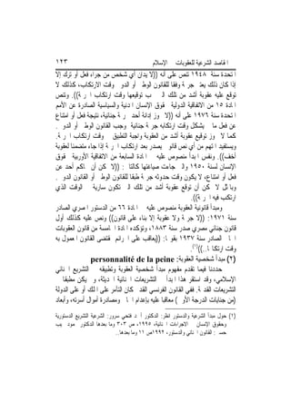 ‫٣٢١‬                                          ‫ﺍﳌﻘﺎﺻﺪ ﺍﻟﺸﺮﻋﻴﺔ ﻟﻠﻌﻘﻮﺑﺎﺕ ﰲ ﺍﻹﺳﻼﻡ‬
‫ﺍﳌﺘﺤﺪﺓ ﺳﻨﺔ ٨٤٩١ ﺗﻨﺺ ﻋﻠﻰ ﺃﻧﻪ ))ﻻ ﻳﺪﺍﻥ ﺃﻱ ﺷﺨﺺ ﻣﻦ ﺟﺮﺍﺀ ﻓﻌﻞ ﺃﻭ ﺗﺮﻙ ﺇﻻ‬
‫ﺇﺫﺍ ﻛﺎﻥ ﺫﻟﻚ ﻳﻌﺘﱪ ﺟﺮﳝﺔ ﻭﻓﻘﺎ ﻟﻠﻘﺎﻧﻮﻥ ﺍﻟﻮﻃﲏ ﺃﻭ ﺍﻟﺪﻭﱄ ﻭﻗﺖ ﺍﻻﺭﺗﻜﺎﺏ، ﻛﺬﻟﻚ ﻻ‬
‫ﺗﻮﻗﻊ ﻋﻠﻴﻪ ﻋﻘﻮﺑﺔ ﺃﺷﺪ ﻣﻦ ﺗﻠﻚ ﺍﻟﱵ ﳚﺐ ﺗﻮﻗﻴﻌﻬﺎ ﻭﻗﺖ ﺍﺭﺗﻜﺎﺏ ﺍﳉﺮﳝﺔ((. ﻭﺗﻨﺺ‬
‫ﺍﳌﺎﺩﺓ ٥١ ﻣﻦ ﺍﻻﺗﻔﺎﻗﻴﺔ ﺍﻟﺪﻭﻟﻴﺔ ﳊﻘﻮﻕ ﺍﻹﻧﺴﺎﻥ ﺍﳌﺪﻧﻴﺔ ﻭﺍﻟﺴﻴﺎﺳﻴﺔ ﺍﻟﺼﺎﺩﺭﺓ ﻋﻦ ﺍﻷﻣﻢ‬
‫ﺍﳌﺘﺤﺪﺓ ﺳﻨﺔ ٦٧٩١ ﻋﻠﻰ ﺃﻧﻪ ))ﻻ ﳚﻮﺯ ﺇﺩﺍﻧﺔ ﺃﺣﺪ ﲜﺮﳝﺔ ﺟﻨﺎﺋﻴﺔ، ﻧﺘﻴﺠﺔ ﻓﻌﻞ ﺃﻭ ﺍﻣﺘﻨﺎﻉ‬
‫ﻋﻦ ﻓﻌﻞ ﻣﺎ ﱂ ﻳﺸﻜﻞ ﻭﻗﺖ ﺍﺭﺗﻜﺎﺑﻪ ﺟﺮﳝﺔ ﺟﻨﺎﺋﻴﺔ ﲟﻮﺟﺐ ﺍﻟﻘﺎﻧﻮﻥ ﺍﻟﻮﻃﲏ ﺃﻭ ﺍﻟﺪﻭﱄ.‬
‫ﻛﻤﺎ ﻻ ﳚﻮﺯ ﺗﻮﻗﻴﻊ ﻋﻘﻮﺑﺔ ﺃﺷﺪ ﻣﻦ ﺍﻟﻌﻘﻮﺑﺔ ﻭﺍﺟﺒﺔ ﺍﻟﺘﻄﺒﻴﻖ ﰲ ﻭﻗﺖ ﺍﺭﺗﻜﺎﺏ ﺍﳉﺮﳝﺔ.‬
‫ﻭﻳﺴﺘﻔﻴﺪ ﺍﳌﺘﻬﻢ ﻣﻦ ﺃﻱ ﻧﺺ ﻗﺎﻧﻮﱐ ﻳﺼﺪﺭ ﺑﻌﺪ ﺍﺭﺗﻜﺎﺏ ﺍﳉﺮﳝﺔ ﺇﺫﺍ ﺟﺎﺀ ﻣﺘﻀﻤﻨﺎ ﻟﻌﻘﻮﺑﺔ‬
‫ﺃﺧﻒ((. ﻭﻧﻔﺲ ﺍﳌﺒﺪﺃ ﻣﻨﺼﻮﺹ ﻋﻠﻴﻪ ﰲ ﺍﳌﺎﺩﺓ ﺍﻟﺴﺎﺑﻌﺔ ﻣﻦ ﺍﻻﺗﻔﺎﻗﻴﺔ ﺍﻷﻭﺭﺑﻴﺔ ﳊﻘﻮﻕ‬
‫ﺍﻹﻧﺴﺎﻥ ﻟﺴﻨﺔ ٠٥٩١ ﻭﺍﻟﱵ ﺟﺎﺀﺕ ﺻﻴﺎﻏﺘﻬﺎ ﻛﺎﻟﺘﺎﱄ: ))ﻻ ﳝﻜﻦ ﺃﻥ ﳛﺎﻛﻢ ﺃﺣﺪ ﻋﻦ‬
‫ﻓﻌﻞ ﺃﻭ ﺍﻣﺘﻨﺎﻉ، ﻻ ﻳﻜﻮﻥ ﻭﻗﺖ ﺣﺪﻭﺛﻪ ﺟﺮﳝﺔ ﻃﺒﻘﺎ ﻟﻠﻘﺎﻧﻮﻥ ﺍﻟﻮﻃﲏ ﺃﻭ ﺍﻟﻘﺎﻧﻮﻥ ﺍﻟﺪﻭﱄ.‬
‫ﻭﺑﺎﳌﺜﻞ ﻻ ﳝﻜﻦ ﺃﻥ ﺗﻮﻗﻊ ﻋﻘﻮﺑﺔ ﺃﺷﺪ ﻣﻦ ﺗﻠﻚ ﺍﻟﱵ ﺗﻜﻮﻥ ﺳﺎﺭﻳﺔ ﰲ ﺍﻟﻮﻗﺖ ﺍﻟﺬﻱ‬
                                                          ‫ﺍﺭﺗﻜﺐ ﻓﻴﻪ ﺍﳉﺮﳝﺔ((.‬
‫ﻭﻣﺒﺪﺃ ﻗﺎﻧﻮﻧﻴﺔ ﺍﻟﻌﻘﻮﺑﺔ ﻣﻨﺼﻮﺹ ﻋﻠﻴﻪ ﰲ ﺍﳌﺎﺩﺓ ٦٦ ﻣﻦ ﺍﻟﺪﺳﺘﻮﺭ ﺍﳌﺼﺮﻱ ﺍﻟﺼﺎﺩﺭ‬
‫ﺳﻨﺔ ١٧٩١: ))ﻻ ﺟﺮﳝﺔ ﻭﻻ ﻋﻘﻮﺑﺔ ﺇﻻ ﺑﻨﺎﺀ ﻋﻠﻰ ﻗﺎﻧﻮﻥ(( ﻭﻧﺺ ﻋﻠﻴﻪ ﻛﺬﻟﻚ ﺃﻭﻝ‬
‫ﻗﺎﻧﻮﻥ ﺟﻨﺎﺋﻲ ﻣﺼﺮﻱ ﺻﺪﺭ ﺳﻨﺔ ٣٨٨١، ﻭﺗﺆﻛﺪﻩ ﺍﳌﺎﺩﺓ ﺍﳋﺎﻣﺴﺔ ﻣﻦ ﻗﺎﻧﻮﻥ ﺍﻟﻌﻘﻮﺑﺎﺕ‬
‫ﺍﳊﺎﱄ ﺍﻟﺼﺎﺩﺭ ﺳﻨﺔ ٧٣٩١ ﺑﻘﻮﳍﺎ: ))ﻳﻌﺎﻗﺐ ﻋﻠﻰ ﺍﳉﺮﺍﺋﻢ ﲟﻘﺘﻀﻰ ﺍﻟﻘﺎﻧﻮﻥ ﺍﳌﻌﻤﻮﻝ ﺑﻪ‬
                                                          ‫ﻭﻗﺖ ﺍﺭﺗﻜﺎ‪‬ﺎ..(()١(.‬
               ‫)٢( ﻣﺒﺪﺃ ﺷﺨﺼﻴﺔ ﺍﻟﻌﻘﻮﺑﺔ: ‪personnalité de la peine‬‬
‫ﺣﺪﺩﻧﺎ ﻓﻴﻤﺎ ﺗﻘﺪﻡ ﻣﻔﻬﻮﻡ ﻣﺒﺪﺃ ﺷﺨﺼﻴﺔ ﺍﻟﻌﻘﻮﺑﺔ ﻭﺗﻄﺒﻴﻘﻪ ﰲ ﺍﻟﺘﺸﺮﻳﻊ ﺍﳉﻨﺎﺋﻲ‬
‫ﺍﻹﺳﻼﻣﻲ، ﻭﻗﺪ ﺍﺳﺘﻘﺮ ﻫﺬﺍ ﺍﳌﺒﺪﺃ ﰲ ﺍﻟﺘﺸﺮﻳﻌﺎﺕ ﺍﳉﻨﺎﺋﻴﺔ ﺍﳊﺪﻳﺜﺔ، ﻭﱂ ﻳﻜﻦ ﻣﻄﺒﻘﹰﺎ ﰲ‬
‫ﺍﻟﺘﺸﺮﻳﻌﺎﺕ ﺍﻟﻘﺪﳝﺔ. ﻓﻔﻲ ﺍﻟﻘﺎﻧﻮﻥ ﺍﻟﻔﺮﻧﺴﻲ ﺍﻟﻘﺪﱘ ﻛﺎﻥ ﺍﻟﺘﺂﻣﺮ ﻋﻠﻰ ﺍﳌﻠﻚ ﺃﻭ ﻋﻠﻰ ﺍﻟﺪﻭﻟﺔ‬
‫)ﻣﻦ ﺟﻨﺎﻳﺎﺕ ﺍﻟﺪﺭﺟﺔ ﺍﻷﻭﱃ( ﻣﻌﺎﻗﺒ‪‬ﺎ ﻋﻠﻴﻪ ﺑﺈﻋﺪﺍﻡ ﺍﳉﺎﱐ ﻭﻣﺼﺎﺩﺭﺓ ﺃﻣﻮﺍﻝ ﺃﺳﺮﺗﻪ، ﻭﺃﺑﻌﺎﺩ‬
‫)١( ﺣﻮﻝ ﻣﺒﺪﺃ ﺍﻟﺸﺮﻋﻴﺔ ﻭﺍﻟﺪﺳﺘﻮﺭ ﺍﻧﻈﺮ: ﺍﻟﺪﻛﺘﻮﺭ ﺃﲪﺪ ﻓﺘﺤﻲ ﺳﺮﻭﺭ: ﺍﻟﺸﺮﻋﻴﺔ ﺍﻟﺘﺸﺮﻳﻊ ﺍﻟﺪﺳﺘﻮﺭﻳﺔ‬
‫ﻭﺣﻘﻮﻕ ﺍﻹﻧﺴﺎﻥ ﰲ ﺍﻻﺟﺮﺍﺀﺍﺕ ﺍﳉﻨﺎﺋﻴﺔ، ٥٩٩١، ﺹ ٣٠٣ ﻭﻣﺎ ﺑﻌﺪﻫﺎ ﺍﻟﺪﻛﺘﻮﺭ ﳏﻤﻮﺩ ﳒﻴﺐ‬
                              ‫ﺣﺴﲏ: ﺍﻟﻘﺎﻧﻮﻥ ﺍﳉﻨﺎﺋﻲ ﻭﺍﻟﺪﺳﺘﻮﺭ، ٢٩٩١ﺹ ١١ ﻭﻣﺎ ﺑﻌﺪﻫﺎ..‬
 