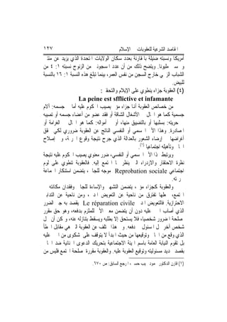 ‫٧٢١‬                                      ‫ﺍﳌﻘﺎﺻﺪ ﺍﻟﺸﺮﻋﻴﺔ ﻟﻠﻌﻘﻮﺑﺎﺕ ﰲ ﺍﻹﺳﻼﻡ‬
‫ﺃﻣﺮﻳﻜﺎ ﻭﻧﺴﺒﺘﻪ ﺿﺌﻴﻠﺔ ﺑﺎﳌﻘﺎﺭﻧﺔ ﺑﻌﺪﺩ ﺳﻜﺎﻥ ﺍﻟﻮﻻﻳﺎﺕ ﺍﳌﺘﺤﺪﺓ ﺍﻟﺬﻱ ﻳﺰﻳﺪ ﻋﻦ ﻣﺌﺘﲔ‬
‫ﻭﲬﺴﲔ ﻣﻠﻴﻮﻧ‪‬ﺎ. ﻭﻳﺘﻀﺢ ﺫﻟﻚ ﻣﻦ ﺃﻥ ﻋﺪﺩ ﺍﳌﺴﺠﻮﻧﲔ ﻣﻦ ﺍﻟﺰﻧﻮﺝ ﻧﺴﺒﺘﻪ ١: ٤ ﻣﻦ‬
‫ﺍﻟﺸﺒﺎﺏ ﺍﻟﺰﳒﻲ ﺧﺎﺭﺝ ﺍﻟﺴﺠﻦ ﻣﻦ ﻧﻔﺲ ﺍﻟﻌﻤﺮ، ﺑﻴﻨﻤﺎ ﺗﺒﻠﻎ ﻫﺬﻩ ﺍﻟﻨﺴﺒﺔ ١: ٦١ ﺑﺎﻟﻨﺴﺒﺔ‬
                                                                        ‫ﻟﻠﺒﻴﺾ.‬
                                ‫)٤( ﺍﻟﻌﻘﻮﺑﺔ ﺟﺰﺍﺀ ﻳﻨﻄﻮﻱ ﻋﻠﻰ ﺍﻹﻳﻼﻡ ﻭﺍﻟﺘﺤﻘﲑ:‬
                   ‫‪La peine est sfflictive et infamante‬‬
‫ﻣﻦ ﺧﺼﺎﺋﺺ ﺍﻟﻌﻘﻮﺑﺔ ﺃﻬﻧﺎ ﺟﺰﺍﺀ ﻣﺆﱂ ﻳﺼﻴﺐ ﺍﶈﻜﻮﻡ ﻋﻠﻴﻪ ﺃﻣﺎ ﰲ ﺟﺴﻤﻪ: ﺁﻻﻡ‬
‫ﺟﺴﻤﻴﺔ ﻛﻤﺎ ﻫﻮ ﺍﳊﺎﻝ ﰲ ﺍﻷﺷﻐﺎﻝ ﺍﻟﺸﺎﻗﺔ ﺃﻭ ﻓﻘﺪ ﻋﻀﻮ ﻣﻦ ﺃﻋﻀﺎﺀ ﺟﺴﻤﻪ ﺃﻭ ﺗﺼﻴﺒﻪ‬
‫ﰲ ﺣﺮﻳﺘﻪ: ﺑﺴﻠﺒﻬﺎ ﺃﻭ ﺑﺎﻟﺘﻀﻴﻴﻖ ﻣﻨﻬﺎ، ﺃﻭ ﰲ ﺃﻣﻮﺍﻟﻪ: ﻛﻤﺎ ﻫﻮ ﺍﳊﺎﻝ ﰲ ﺍﻟﻐﺮﺍﻣﺔ ﺃﻭ‬
‫ﺍﳌﺼﺎﺩﺭﺓ. ﻭﻫﺬﺍ ﺍﻷﱂ ﺍﳉﺴﻤﻲ ﺃﻭ ﺍﻟﻨﻔﺴﻲ ﺍﻟﻨﺎﺗﺞ ﻋﻦ ﺍﻟﻌﻘﻮﺑﺔ ﺿﺮﻭﺭﻱ ﻟﻜﻲ ﲢﻘﻖ‬
‫ﺃﻏﺮﺍﺿﻬﺎ ﰲ ﺇﺭﺿﺎﺀ ﺍﻟﺸﻌﻮﺭ ﺑﺎﻟﻌﺪﺍﻟﺔ ﺍﻟﺬﻱ ﺟﺮﺡ ﻧﺘﻴﺠﺔ ﻭﻗﻮﻉ ﺍﳉﺮﳝﺔ، ﻭﰲ ﺇﺻﻼﺡ‬
                                                   ‫ﺍﳉﺎﱐ ﻭﺗﺄﻫﻴﻠﻪ ﺍﺟﺘﻤﺎﻋﻴ‪‬ﺎ )١(.‬
‫ﻭﻳﺮﺗﺒﻂ ‪‬ﺬﺍ ﺍﻷﱂ ﺍﳉﺴﻤﻲ ﺃﻭ ﺍﻟﻨﻔﺴﻲ، ﺿﺮﺭ ﻣﻌﻨﻮﻱ ﻳﺼﻴﺐ ﺍﶈﻜﻮﻡ ﻋﻠﻴﻪ ﻧﺘﻴﺠﺔ‬
‫ﻧﻈﺮﺓ ﺍﻻﺣﺘﻘﺎﺭ ﻭﺍﻻﺯﺩﺭﺍﺀ ﺍﻟﱵ ﻳﻨﻈﺮ ‪‬ﺎ ﺍ‪‬ﺘﻤﻊ ﺇﻟﻴﻪ. ﻓﺎﻟﻌﻘﻮﺑﺔ ﺗﻨﻄﻮﻱ ﻋﻠﻰ ﻟﻮﻡ‬
‫ﺍﺟﺘﻤﺎﻋﻲ ‪ Reprobation sociale‬ﻣﻮﺟﻪ ﻟﻠﺠﺎﱐ، ﻳﺘﻀﻤﻦ ﺍﺳﺘﻨﻜﺎﺭ ﺍﳉﻤﺎﻋﺔ‬
                                                                        ‫ﳉﺮﳝﺘﻪ.‬
‫ﻭﺍﻟﻌﻘﻮﺑﺔ ﻛﺠﺰﺍﺀ ﻣﺆﱂ، ﻳﺘﻀﻤﻦ ﺍﻟﺘﺸﻬﲑ ﻭﺍﻹﺳﺎﺀﺓ ﻟﻠﺠﺎﱐ ﻭﻓﻘﺪﺍﻥ ﻣﻜﺎﻧﺘﻪ ﰲ‬
‫ﺍ‪‬ﺘﻤﻊ، ﳚﻌﻠﻬﺎ ﺗﻔﺘﺮﻕ ﻣﻦ ﻧﺎﺣﻴﺔ ﻋﻦ ﺍﻟﺘﻌﻮﻳﺾ ﺍﳌﺪﱐ، ﻭﻣﻦ ﻧﺎﺣﻴﺔ ﻋﻦ ﺍﻟﺘﺪﺍﺑﲑ‬
‫ﺍﻻﺣﺘﺮﺍﺯﻳﺔ. ﻓﺎﻟﺘﻌﻮﻳﺾ ﺍﳌﺪﱐ ‪ Le réparation civile‬ﻳﻘﺼﺪ ﺑﻪ ﺟﱪ ﺍﻟﻀﺮﺭ‬
‫ﺍﻟﺬﻱ ﺃﺻﺎﺏ ﺍ‪‬ﲏ ﻋﻠﻴﻪ ﺩﻭﻥ ﺃﻥ ﻳﺘﻀﻤﻦ ﻣﻌﲎ ﺍﻷﱂ ﻟﻠﻤﻠﺰﻡ ﺑﺪﻓﻌﻪ، ﻭﻫﻮ ﺣﻖ ﻣﻘﺮﺭ‬
‫ﳌﺼﻠﺤﺔ ﺍﳌﻀﺮﻭﺭ ﺷﺨﺼﻴﺎ، ﻓﻼ ﻳﺴﺘﺤﻖ ﺇﻻ ﺑﻄﻠﺒﻪ ﻭﻳﺴﻘﻂ ﺑﺘﻨﺎﺯﻟﻪ ﻋﻨﻪ، ﻭﳝﻜﻦ ﺃﻥ ﳛﻞ‬
‫ﺷﺨﺺ ﺁﺧﺮ ﳏﻞ ﺍﳌﺴﺌﻮﻝ ﰲ ﺩﻓﻌﻪ. ﻭﰲ ﻫﺬﺍ ﳜﺘﻠﻒ ﻋﻦ ﺍﻟﻌﻘﻮﺑﺔ ﺍﻟﱵ ﻫﻲ ﻣﻘﺎﺑﻞ ﺍﳋﻄﺄ‬
‫ﺍﻟﺬﻱ ﻭﻗﻊ ﻣﻦ ﺍﳉﺎﱐ ﻭﺗﻮﻗﻴﻌﻬﺎ ﻣﻦ ﺣﻴﺚ ﺍﳌﺒﺪﺃ ﻻ ﻳﺘﻮﻗﻒ ﻋﻠﻰ ﺷﻜﻮﻯ ﻣﻦ ﺍ‪‬ﲏ ﻋﻠﻴﻪ‬
‫ﺑﻞ ﺗﻘﻮﻡ ﺍﻟﻨﻴﺎﺑﺔ ﺍﻟﻌﺎﻣﺔ ﺑﺎﺳﻢ ﺍﳍﻴﺌﺔ ﺍﻻﺟﺘﻤﺎﻋﻴﺔ ﺑﺘﺤﺮﻳﻚ ﺍﻟﺪﻋﻮﻯ ﺍﳉﻨﺎﺋﻴﺔ ﺿﺪ ﺍﳉﺎﱐ‬
‫ﺑﻘﺼﺪ ﲢﺪﻳﺪ ﻣﺴﺌﻮﻟﻴﺘﻪ ﻭﺗﻮﻗﻴﻊ ﺍﻟﻌﻘﻮﺑﺔ ﻋﻠﻴﻪ. ﻭﺍﻟﻌﻘﻮﺑﺔ ﻣﻘﺮﺭﺓ ﳌﺼﻠﺤﺔ ﺍ‪‬ﺘﻤﻊ ﻓﻠﻴﺲ ﻣﻦ‬
                           ‫)١( ﻗﺎﺭﻥ ﺍﻟﺪﻛﺘﻮﺭ ﳏﻤﻮﺩ ﳒﻴﺐ ﺣﺴﲏ، ﺍﳌﺮﺟﻊ ﺍﻟﺴﺎﺑﻖ: ﺹ ٠٧٦.‬
 