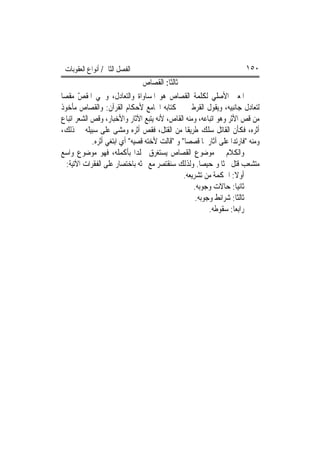 ‫ﺍﻟﻔﺼﻞ ﺍﻟﺜﺎﱐ/ ﺃﻧﻮﺍﻉ ﺍﻟﻌﻘﻮﺑﺎﺕ‬                                            ‫٠٥١‬
                                  ‫ﺛﺎﻟﺜﹰﺎ: ﺍﻟﻘﺼﺎﺹ‬
‫ﺍﳌﻌﲎ ﺍﻷﺻﻠﻲ ﻟﻜﻠﻤﺔ ﺍﻟﻘﺼﺎﺹ ﻫﻮ ﺍﳌﺴﺎﻭﺍﺓ ﻭﺍﻟﺘﻌﺎﺩﻝ، ﻭﲰﻲ ﺍﳌﻘﺺ ﻣﻘﺼ‪‬ﺎ‬
        ‫ّ‬
‫ﻟﺘﻌﺎﺩﻝ ﺟﺎﻧﺒﻴﻪ، ﻭﻳﻘﻮﻝ ﺍﻟﻘﺮﻃﱯ ﰲ ﻛﺘﺎﺑﻪ ﺍﳉﺎﻣﻊ ﻷﺣﻜﺎﻡ ﺍﻟﻘﺮﺁﻥ: ﻭﺍﻟﻘﺼﺎﺹ ﻣﺄﺧﻮﺫ‬
‫ﻣﻦ ﻗﺺ ﺍﻷﺛﺮ ﻭﻫﻮ ﺍﺗﺒﺎﻋﻪ، ﻭﻣﻨﻪ ﺍﻟﻘﺎﺹ، ﻷﻧﻪ ﻳﺘﺒﻊ ﺍﻵﺛﺎﺭ ﻭﺍﻷﺧﺒﺎﺭ، ﻭﻗﺺ ﺍﻟﺸﻌﺮ ﺍﺗﺒﺎﻉ‬
‫ﺃﺛﺮﻩ، ﻓﻜﺄﻥ ﺍﻟﻘﺎﺗﻞ ﺳﻠﻚ ﻃﺮﻳﻘﹰﺎ ﻣﻦ ﺍﻟﻘﺘﻞ، ﻓﻘﺺ ﺃﺛﺮﻩ ﻭﻣﺸﻰ ﻋﻠﻰ ﺳﺒﻴﻠﻪ ﰲ ﺫﻟﻚ،‬
                                  ‫‪‬‬
             ‫ﻭﻣﻨﻪ "ﻓﺎﺭﺗﺪﺍ ﻋﻠﻰ ﺁﺛﺎﺭﳘﺎ ﻗﺼﺼ‪‬ﺎ" ﻭ "ﻗﺎﻟﺖ ﻷﺧﺘﻪ ﻗ ‪‬ﻴﻪ" ﺃﻱ ﺍﺑﺘﻐﻲ ﺃﺛﺮﻩ.‬
                               ‫ﺼ‬
‫ﻭﺍﻟﻜﻼﻡ ﰲ ﻣﻮﺿﻮﻉ ﺍﻟﻘﺼﺎﺹ ﻳﺴﺘﻐﺮﻕ ﳎﻠﺪ‪‬ﺍ ﺑﺄﻛﻤﻠﻪ، ﻓﻬﻮ ﻣﻮﺿﻮﻉ ﻭﺍﺳﻊ‬
   ‫ﻣﺘﺸﻌﺐ ﻗﺘﻞ ﲝﺜﹰﺎ ﻭﲤﺤﻴﺼ‪‬ﺎ. ﻭﻟﺬﻟﻚ ﺳﻨﻘﺘﺼﺮ ﻣﻊ ﲝﺜﻪ ﺑﺎﺧﺘﺼﺎﺭ ﻋﻠﻰ ﺍﻟﻔﻘﺮﺍﺕ ﺍﻵﺗﻴﺔ:‬
                                                 ‫ﺃﻭﻻ: ﺍﳊﻜﻤﺔ ﻣﻦ ﺗﺸﺮﻳﻌﻪ.‬
                                                                    ‫ﹰ‬
                                                     ‫ﺛﺎﻧﻴ‪‬ﺎ: ﺣﺎﻻﺕ ﻭﺟﻮﺑﻪ.‬
                                                      ‫ﺛﺎﻟﺜﹰﺎ: ﺷﺮﺍﺋﻂ ﻭﺟﻮﺑﻪ.‬
                                                           ‫ﺭﺍﺑﻌ‪‬ﺎ: ﺳﻘﻮﻃﻪ.‬
 