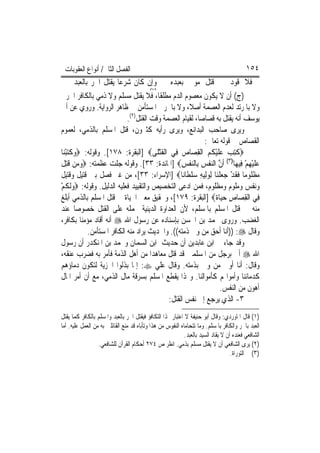 ‫ﺍﻟﻔﺼﻞ ﺍﻟﺜﺎﱐ/ ﺃﻧﻮﺍﻉ ﺍﻟﻌﻘﻮﺑﺎﺕ‬                                                              ‫٤٥١‬
      ‫ﻭﺇﻥ ﻛﺎﻥ ﺷﺮﻋ‪‬ﺎ ﻳﻘﺘﻞ ﺍﳊﺮ ﺑﺎﻟﻌﺒﺪ‬                  ‫ﻓﻼ ﻗﻮﺩ ﰲ ﻗﺘﻞ ﻣﻮﱃ ﺑﻌﺒﺪﻩ‬
                                           ‫)١(‬
‫)ﺝ( ﺃﻥ ﻻ ﻳﻜﻮﻥ ﻣﻌﺼﻮﻡ ﺍﻟﺪﻡ ﻣﻄﻠﻘﹰﺎ، ﻓﻼ ﻳﻘﺘﻞ ﻣﺴﻠﻢ ﻭﻻ ﺫﻣﻲ ﺑﺎﻟﻜﺎﻓﺮ ﺍﳊﺮﰊ‬
‫ﻭﻻ ﺑﺎﳌﺮﺗﺪ ﻟﻌﺪﻡ ﺍﻟﻌﺼﻤﺔ ﺃﺻﻼﹰ، ﻭﻻ ﺑﺎﳊﺮﰊ ﺍﳌﺴﺘﺄﻣﻦ ﰲ ﻇﺎﻫﺮ ﺍﻟﺮﻭﺍﻳﺔ. ﻭﺭﻭﻱ ﻋﻦ ﺃﰊ‬
                            ‫ﻳﻮﺳﻒ ﺃﻧﻪ ﻳﻘﺘﻞ ﺑﻪ ﻗﺼﺎﺻ‪‬ﺎ، ﻟﻘﻴﺎﻡ ﺍﻟﻌﺼﻤﺔ ﻭﻗﺖ ﺍﻟﻘﺘﻞ)٢(.‬
‫ﻭﻳﺮﻯ ﺻﺎﺣﺐ ﺍﻟﺒﺪﺍﺋﻊ، ﻭﻳﺮﻯ ﺭﺃﻳﻪ ﻛﺜﲑﻭﻥ، ﻗﺘﻞ ﺍﳌﺴﻠﻢ ﺑﺎﻟﺬﻣﻲ، ﻟﻌﻤﻮﻡ‬
                                                            ‫ﺍﻟﻘﺼﺎﺹ ﰲ ﻗﻮﻟﻪ ﺗﻌﺎﱃ:‬
‫‪ ‬ﹸﺘﺐ ﻋﻠﻴ ﹸﻢ ﺍﹾﻟﻘﺼ‪‬ﺎﺹ ﻓِﻲ ﺍﹾﻟﻘﺘﻠﹶﻰ‪] ‬ﺍﻟﺒﻘﺮﺓ: ٨٧١[. ﻭﻗﻮﻟﻪ: ‪‬ﻭﻛﺘﺒﻨ‪‬ﺎ‬
   ‫‪ ‬ﹶ‪ْ ‬‬                               ‫ﹶْ‬       ‫ﻛ ِ ‪  ‬ﹶ ْﻜ ‪ ِ ‬‬
‫ﻋﻠﻴﻬﻢ ﻓِﻴﻬ‪‬ﺎ)٣( ﹶﺃﻥ ﺍﻟﻨﻔﺲ ﺑِﺎﻟﻨﻔﺲ‪] ‬ﺍﳌﺎﺋﺪﺓ: ٣٣[. ﻭﻗﻮﻟﻪ ﺟﻠﺖ ﻋﻈﻤﺘﻪ: ‪‬ﻭﻣ‪‬ﻦ ﹸﺘﻞ‬
‫‪ ‬ﻗِ ﹶ‬                                           ‫ﱠ ‪‬ﹾ ‪ ‬ﹾ ِ‬                ‫‪‬ﹶْ ِ ْ‬
‫ﻣﻈ ﹸﻮﻣ‪‬ﺎ ﻓﻘﺪ ﺟﻌﻠﻨ‪‬ﺎ ِﻟﻮِﻟﻴﻪ ﺳﻠﻄﹶﺎﻧ‪‬ﺎ‪] ‬ﺍﻹﺳﺮﺍﺀ: ٣٣[، ﻣﻦ ﻏﲑ ﻓﺼﻞ ﺑﲔ ﻗﺘﻴﻞ ﻭﻗﺘﻴﻞ‬
                                                     ‫‪ ‬ﹾﻠ ﹶ ﹶ ْ ‪  ‬ﹾ ‪  ِ  ‬ﹾ‬
‫ﻭﻧﻔﺲ ﻭﻣﻠﻮﻡ ﻭﻣﻈﻠﻮﻡ، ﻓﻤﻦ ﺍ ‪‬ﻋﻰ ﺍﻟﺘﺨﺼﻴﺺ ﻭﺍﻟﺘﻘﻴﻴﺪ ﻓﻌﻠﻴﻪ ﺍﻟﺪﻟﻴﻞ. ﻭﻗﻮﻟﻪ: ‪‬ﻭﹶﻟ ﹸﻢ‬
‫‪‬ﻜ ْ‬                                               ‫ﺩ‬
‫ﻓِﻲ ﺍﹾﻟﻘﺼ‪‬ﺎﺹ ﺣﻴ‪‬ﺎ ﹲ‪] ‬ﺍﻟﺒﻘﺮﺓ: ٩٧١[، ﻭﲢﻘﻴﻖ ﻣﻌﲎ ﺍﳊﻴﺎﺓ ﰲ ﻗﺘﻞ ﺍﳌﺴﻠﻢ ﺑﺎﻟﺬﻣﻲ ﺃﺑﻠﻎ‬
                                                                ‫ِ ِ ‪ ‬ﺓ‬
‫ﻣﻨﻪ ﰲ ﻗﺘﻞ ﺍﳌﺴﻠﻢ ﺑﺎﳌﺴﻠﻢ، ﻷﻥ ﺍﻟﻌﺪﺍﻭﺓ ﺍﻟﺪﻳﻨﻴﺔ ﲢﻤﻠﻪ ﻋﻠﻰ ﺍﻟﻘﺘﻞ ﺧﺼﻮﺻ‪‬ﺎ ﻋﻨﺪ‬
‫ﺍﻟﻐﻀﺐ. ﻭﺭﻭﻯ ﳏﻤﺪ ﺑﻦ ﺍﳊﺴﻦ ﺑﺈﺳﻨﺎﺩﻩ ﻋﻦ ﺭﺳﻮﻝ ﺍﷲ ‪ ‬ﺃﻧﻪ ﺃﻗﺎﺩ ﻣﺆﻣﻨ‪‬ﺎ ﺑﻜﺎﻓﺮ،‬
            ‫ﻭﻗﺎﻝ ‪)) :‬ﺃﻧﺎ ﺃﺣﻖ ﻣﻦ ﻭﰱ ﺫﻣﺘﻪ((. ﻭﺍﳊﺪﻳﺚ ﻳﺮﺍﺩ ﻣﻨﻪ ﺍﻟﻜﺎﻓﺮ ﺍﳌﺴﺘﺄﻣﻦ.‬
‫ﻭﻗﺪ ﺟﺎﺀ ﰲ ﺍﺑﻦ ﻋﺎﺑﺪﻳﻦ ﺃﻥ ﺣﺪﻳﺚ ﺍﺑﻦ ﺍﻟﺴﻤﺎﻥ ﻭﳏﻤﺪ ﺑﻦ ﺍﳌﻨﻜﺪﺭ ﺃﻥ ﺭﺳﻮﻝ‬
‫ﺍﷲ ‪ ‬ﹸﰐ ﺑﺮﺟﻞ ﻣﻦ ﺍﳌﺴﻠﻤﲔ ﻗﺪ ﻗﺘﻞ ﻣﻌﺎﻫﺪ‪‬ﺍ ﻣﻦ ﺃﻫﻞ ﺍﻟﺬﻣﺔ ﻓﺄﻣﺮ ﺑﻪ ﻓﻀﺮﺏ ﻋﻨﻘﻪ،‬     ‫ﺃ‬
‫ﻭﻗﺎﻝ: ﺃﻧﺎ ﺃﻭﱃ ﻣﻦ ﻭﰱ ﺑﺬﻣﺘﻪ. ﻭﻗﺎﻝ ﻋﻠﻲ ‪ :‬ﺇﳕﺎ ﺑﺬﻟﻮﺍ ﺍﳉﺰﻳﺔ ﻟﺘﻜﻮﻥ ﺩﻣﺎﺅﻫﻢ‬
‫ﻛﺪﻣﺎﺋﻨﺎ ﻭﺃﻣﻮﺍﳍﻢ ﻛﺄﻣﻮﺍﻟﻨﺎ. ﻭﳍﺬﺍ ﻳﻘﻄﻊ ﺍﳌﺴﻠﻢ ﺑﺴﺮﻗﺔ ﻣﺎﻝ ﺍﻟﺬﻣﻲ، ﻣﻊ ﺃﻥ ﺃﻣﺮ ﺍﳌﺎﻝ‬
                                                                  ‫ﺃﻫﻮﻥ ﻣﻦ ﺍﻟﻨﻔﺲ.‬
                                            ‫٣- ﺍﻟﺬﻱ ﻳﺮﺟﻊ ﺇﱃ ﻧﻔﺲ ﺍﻟﻘﺘﻞ:‬
‫)١( ﻗﺎﻝ ﺍﳌﺎﻭﺭﺩﻱ: ﻭﻗﺎﻝ ﺃﺑﻮ ﺣﻨﻴﻔﺔ ﻻ ﺍﻋﺘﺒﺎﺭ ‪‬ﺬﺍ ﺍﻟﺘﻜﺎﻓﺆ ﻓﻴﻘﺘﻞ ﺍﳊﺮ ﺑﺎﻟﻌﺒﺪ ﻭﺍﳌﺴﻠﻢ ﺑﺎﻟﻜﺎﻓﺮ ﻛﻤﺎ ﻳﻘﺘﻞ‬
‫ﺍﻟﻌﺒﺪ ﺑﺎﳊﺮ ﻭﺍﻟﻜﺎﻓﺮ ﺑﺎﳌﺴﻠﻢ. ﻭﻣﺎ ﺗﺘﺤﺎﻣﺎﻩ ﺍﻟﻨﻔﻮﺱ ﻣﻦ ﻫﺬﺍ ﻭﺗﺄﺑﺎﻩ ﻗﺪ ﻣﻨﻊ ﺍﻟﻘﺎﺋﻠﲔ ﺑﻪ ﻣﻦ ﺍﻟﻌﻤﻞ ﻋﻠﻴﻪ. ﺃﻣﺎ‬
                                                            ‫ﺍﻟﺸﺎﻓﻌﻲ ﻓﻌﻨﺪﻩ ﺃﻥ ﻻ ﻳﻘﺎﺩ ﺍﻟﺴﻴﺪ ﺑﺎﻟﻌﺒﺪ.‬
                  ‫)٢( ﻳﺮﻯ ﺍﻟﺸﺎﻓﻌﻲ ﺃﻥ ﻻ ﻳﻘﺘﻞ ﻣﺴﻠﻢ ﺑﺬﻣﻲ. ﺍﻧﻈﺮ ﺹ ٤٧٢ ﺃﺣﻜﺎﻡ ﺍﻟﻘﺮﺁﻥ ﻟﻠﺸﺎﻓﻌﻲ.‬
                                                                                   ‫)٣( ﰲ ﺍﻟﺘﻮﺭﺍﺓ.‬
 