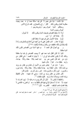 ‫٩٥١‬                                             ‫ﺍﳌﻘﺎﺻﺪ ﺍﻟﺸﺮﻋﻴﺔ ﻟﻠﻌﻘﻮﺑﺎﺕ ﰲ ﺍﻹﺳﻼﻡ‬
‫ﻓﺈﺫﺍ ﻛﺎﻧﺖ ﺍﳉﻨﺎﻳﺔ ﻋﻠﻰ ﻋﻀﻮ ﻻ ﲤﻜﻦ ﻓﻴﻪ ﺍﳌﻤﺎﺛﻠﺔ ﻋﻤﺪ‪‬ﺍ ﺃﻭ ﻏﲑ ﻋﻤﺪ ﻭﺟﺒﺖ‬
          ‫ﺣﻜﻮﻣﺔ ﺍﻟﻌﺪﻝ ﻭﻳﻜﻮﻥ ﺫﻟﻚ ﰲ ﺃﻛﺜﺮ ﺍﳉﺮﺍﺡ ﻭﺍﻟﺸﺠﺎﺝ ﻭﳐﺘﻠﻒ ﺃﻧﻮﺍﻉ ﺍﻷﺫﻯ.‬
                               ‫ﻭﺳﻨﺘﻜﻠﻢ ﰲ ﺍﻟﺪﻳﺔ ﰲ ﺃﺣﻮﺍﻝ ﻭﺟﻮ‪‬ﺎ ﻭﺷﺮﻭﻁ ﻭﺟﻮ‪‬ﺎ.‬
                                                                ‫ﺃﺣﻮﺍﻝ ﻭﺟﻮﺏ ﺍﻟﺪﻳﺔ:‬
           ‫ﺃﻭﻻ: ﺇﺫﺍ ﺳﻘﻂ ﺍﻟﻘﺼﺎﺹ ﻓﻮﺟﺒﺖ ﺍﻟﺪﻳﺔ ﻭﻳﻜﻮﻥ ﺫﻟﻚ ﰲ ﲨﻠﺔ ﺃﺣﻮﺍﻝ:‬                ‫ﹰ‬
                                                         ‫)ﺃ( ﰲ ﺟﻨﺎﻳﺔ ﺍﻟﺼﱯ ﺃﻭ ﺍ‪‬ﻨﻮﻥ.‬
                                ‫)ﺏ( ﰲ ﺟﻨﺎﻳﺔ ﺍﻷﺻﻮﻝ ﻋﻠﻰ ﻓﺮﻭﻋﻬﻢ ﺇﺫﺍ ﺳﻘﻂ ﺍﻟﻘﻮﺩ.‬
‫ﹶ ‪ ْ ‬ﻋ ِ ‪ ‬ﻪ ِ ْ ِ ‪ْ ‬ﺀ ﻉ ‪ْ ‬ﺮ ِ ‪ ‬ﺀ‬
‫)ﺝ( ﺇﺫﺍ ﻋﻔﺎ ﻭﱄ ﺍﻟﺪﻡ ‪‬ﻓﻤﻦ ‪‬ﻔﻲ ﹶﻟ ‪ ‬ﻣﻦ ﹶﺃﺧِﻴﻪ ﺷﻲ ٌ ﻓﹶﺎ‪‬ﺗﺒ‪‬ﺎ ‪ ‬ﺑِﺎﹾﻟﻤﻌ ‪‬ﻭﻑ ﻭﹶﺃﺩ‪‬ﺍ ٌ‬
                       ‫ِﺇﹶﻟﻴﻪ ِﺑﺈﺣﺴ‪‬ﺎﻥ ﺫِﻟﻚ ‪‬ﺗﺨﻔِﻴ ‪ ‬ﻦ ﺭ‪‬ﺑﻜﻢ ﻭﺭﺣﻤ ﹲ‪] ‬ﺍﻟﺒﻘﺮﺓ: ٨٧١[.‬
                                               ‫ْ ِ ِ ْ ٍ ﹶ ‪ ْ ‬ﻒ ﻣ ‪ ‬ﹸ ْ ‪ ْ  ‬ﺔ‬
‫ﻭﰲ ﲨﻴﻊ ﺃﺣﻮﺍﻝ ﻗﺘﻞ ﺍﻟﻌﻤﺪ ﺍﻟﱵ ﲡﺐ ﻓﻴﻬﺎ ﺍﻟﺪﻳﺔ ﺩﻭﻥ ﺍﻟﻘﺼﺎﺹ ﺗﻜﻮﻥ ﺗﻠﻚ‬
                                                                              ‫ﺍﻟﺪﻳﺔ ﻣﻐﻠﻈﺔ.‬
‫ﺛﺎﻧﻴ‪‬ﺎ: ﺇﺫﺍ ﻛﺎﻥ ﺍﻟﻘﺘﻞ ﺷﺒﻪ ﻋﻤﺪ ﻓﻬﻮ ﻻ ﻳﻮﺟﺐ ﺍﻟﻘﺼﺎﺹ ﺑﻞ ﻓﻴﻪ ﺩﻳﺔ ﻣﻐﻠﻈﺔ‬
‫ﻭﺫﻟﻚ ﻷﻧﻪ ﻻ ﻳﻜﻮﻥ ﺍﻟﻐﺎﻟﺐ ﻓﻴﻪ ﺃﻱ ﺇﻥ ﺍﳉﺎﱐ ﻻ ﻳﺘﻮﻓﺮ ﻟﻪ ﺍﻟﻘﺼﺪ ﺍﳉﻨﺎﺋﻲ ﻟﻠﻘﺘﻞ: ﻋﻦ‬
‫ﺩﺍﻭﺩ ﻋﻦ ﳎﺎﻫﺪ ﻗﺎﻝ: ﻗﻀﻰ ﻋﻤﺮ ‪ ‬ﰲ ﺷﺒﻪ ﺍﻟﻌﻤﺪ ﺑﺜﻼﺛﲔ ﺣﻘﺔ، ﻭﺛﻼﺛﲔ ﺟﺬﻋﺔ،‬
                                                  ‫ﻭﺃﺭﺑﻌﲔ ﺧﻠِﻔﺔ، ﻣﺎ ﺑﲔ ﺛﻨﻴﺔ ﺇﱃ ﺑﺎﺫﻝ ﻋﺎﻣﻬﺎ.‬
                                                                                 ‫‪‬‬
‫ﻭﻋﻦ ﺃﰊ ﺩﺍﻭﺩ ﻋﻦ ﺃﰊ ﻋﻴﺎﺽ ﻋﻤﺮﻭ ﺑﻦ ﺍﻷﺳﻮﺩ ﺃﻥ ﻋﺜﻤﺎﻥ ﺑﻦ ﻋﻔﺎﻥ ‪ ‬ﻭﺯﻳﺪ‬
‫ﺑﻦ ﺛﺎﺑﺖ ﻛﺎﻧﺎ ﳚﻌﻼﻥ ﺍﳌﻐﻠﻈﺔ ﺃﺭﺑﻌﲔ ﺟﺬﻋﺔ ﺧﻠﻔﻪ، ﻭﺛﻼﺛﲔ ﺣﻘﺔ، ﻭﺛﻼﺛﲔ ﺑﻨﺎﺕ ﻟﺒﻮﻥ،‬
           ‫ﻭﻋﺸﺮﻳﻦ ﺑﲏ ﻟﺒﻮﻥ ﺫﻛﺮ، ﻭﻋﺸﺮﻳﻦ ﺑﻨﺎﺕ ﳐﺎﺽ. ﻭﻋﻦ ﺃﺑﺎﻥ ﻣﻮﱃ ﻋﺜﻤﺎﻥ ﻗﺎﻝ:‬
‫ﻛﺎﻥ ﻋﺜﻤﺎﻥ ﺑﻦ ﻋﻔﺎﻥ ﻭﺯﻳﺪ ﺑﻦ ﺛﺎﺑﺖ –ﺭﺿﻲ ﺍﷲ ﻋﻨﻬﻤﺎ- ﳚﻌﻼﻥ ﺍﻟﺘﻐﻠﻴﻆ‬
                                     ‫ﺑﺰﻳﺎﺩﺓ ﺍﻟﻌﺪﺩ، ﻳﻮﺻﻼﻬﻧﺎ ﻣﺎﺋﺔ ﻭﺃﺭﺑﻌﲔ ﻛﻠﻬﺎ ﺧﻠﻔﺎﺕ )١(.‬
‫ﻭﺍﻟﺘﻐﻠﻴﻆ ﻻ ﻳﻜﻮﻥ ﺇﻻ ﰲ ﺍﻹﺑﻞ ﻷﻥ ﺍﻟﺸﺮﻉ ﻭﺭﺩ ﺑﻪ ﻭﻋﻠﻴﻪ ﺍﻹﲨﺎﻉ ﻭﺍﳌﻘﺪﺭﺍﺕ ﻻ‬
‫ﺗﻌﺮﻑ ﺇﻻ ﲰﺎﻋ‪‬ﺎ ﺇﺫ ﻻ ﻣﺪﺧﻞ ﻟﻠﺮﺃﻱ ﻓﻴﻬﺎ ﻓﻠﻢ ﺗﺘﻐﻠﻆ ﺑﻐﲑﻩ ﺣﱴ ﻟﻮ ﻗﻀﻰ ﺑﻪ ﺍﻟﻘﺎﺿﻲ ﻻ‬
                                 ‫ﻳﻨﻔﺬ ﻗﻀﺎﺅﻩ ﻟﻌﺪﻡ ﺍﻟﺘﻮﻗﻴﻒ ﰲ ﺍﻟﺘﻘﺪﻳﺮ ﺑﻐﲑ ﺍﻹﺑﻞ )٢( )١( )٢(.‬
                                            ‫)١( ﺟﺎﻣﻊ ﺍﻷﺻﻮﻝ ﻻﺑﻦ ﺍﻷﺛﲑ ﺹ ٨٥١ ﺟﺰﺀ ٥.‬
‫)٢( ﺍﻧﻈﺮ ﺹ ٦٢١ ﺍﻟﺰﻳﻠﻌﻲ. ﻭﺍﻟﺪﻳﺔ ﲡﺐ ﰲ ﺷﺒﻪ ﺍﻟﻌﻤﺪ ﻭﰲ ﺍﳋﻄﺎ ﻭﰲ ﺍﻟﻌﻤﺪ ﻣﺎ ﺩﺧﻞ ﺃﻳﻀﺎ ﻋﻨﺪ ﲤﺎﻛﻦ‬
                                          ‫ﺍﻟﺸﺒﻬﺔ )ﺍﻧﻈﺮ ﺍﻟﺪﻳﺔ ﰲ ﺍﻟﺸﺮﻳﻌﺔ ﺍﻹﺳﻼﻣﻴﺔ ﺹ ٤٣(.‬
 