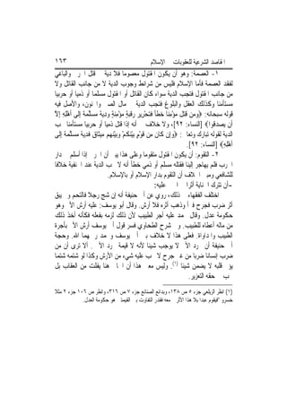 ‫٣٦١‬                                                ‫ﺍﳌﻘﺎﺻﺪ ﺍﻟﺸﺮﻋﻴﺔ ﻟﻠﻌﻘﻮﺑﺎﺕ ﰲ ﺍﻹﺳﻼﻡ‬
‫١- ﺍﻟﻌﺼﻤﺔ: ﻭﻫﻮ ﺃﻥ ﻳﻜﻮﻥ ﺍﳌﻘﺘﻮﻝ ﻣﻌﺼﻮﻣ‪‬ﺎ ﻓﻼ ﺩﻳﺔ ﰲ ﻗﺘﻞ ﺍﳊﺮﰊ ﻭﺍﻟﺒﺎﻏﻲ‬
‫ﻟﻔﻘﺪ ﺍﻟﻌﺼﻤﺔ ﻓﺄﻣﺎ ﺍﻹﺳﻼﻡ ﻓﻠﻴﺲ ﻣﻦ ﺷﺮﺍﺋﻂ ﻭﺟﻮﺏ ﺍﻟﺪﻳﺔ ﻻ ﻣﻦ ﺟﺎﻧﺐ ﺍﻟﻘﺎﺗﻞ ﻭﻻ‬
‫ﻣﻦ ﺟﺎﻧﺐ ﺍﳌﻘﺘﻮﻝ ﻓﺘﺠﺐ ﺍﻟﺪﻳﺔ ﺳﻮﺍﺀ ﻛﺎﻥ ﺍﻟﻘﺎﺗﻞ ﺃﻭ ﺍﳌﻘﺘﻮﻝ ﻣﺴﻠﻤ‪‬ﺎ ﺃﻭ ﺫﻣﻴ‪‬ﺎ ﺃﻭ ﺣﺮﺑﻴ‪‬ﺎ‬
‫ﻣﺴﺘﺄﻣﻨ‪‬ﺎ ﻭﻛﺬﻟﻚ ﺍﻟﻌﻘﻞ ﻭﺍﻟﺒﻠﻮﻍ ﻓﺘﺠﺐ ﺍﻟﺪﻳﺔ ﰲ ﻣﺎﻝ ﺍﻟﺼﱯ ﻭﺍ‪‬ﻨﻮﻥ، ﻭﺍﻷﺻﻞ ﻓﻴﻪ‬
‫ﻗﻮﻟﻪ ﺳﺒﺤﺎﻧﻪ: ‪‬ﻭﻣ‪‬ﻦ ﻗﺘﻞ ﻣﺆﻣﻨ‪‬ﺎ ﺧﻄﺄ ﻓﺘﺤﺮِﻳﺮ ﺭﻗﺒﺔ ﻣﺆﻣﻨﺔ ﻭﺩ‪‬ﻳ ﹲ ﻣﺴﻠﻤ ﹲ ِﺇﻟﹶﻰ ﹶﺃﻫﻠﻪ ِﺇﻻ‬
‫ِْ ِ ﱠ‬          ‫‪ ‬ﹶ ‪ ‬ﹶ ‪  ِ ْ ‬ﹶ ﹰ ﹶ ‪   ْ ‬ﹶ ‪ ِ  ٍ  ِ ْ  ٍ ‬ﺔ ‪  ‬ﱠ ‪‬ﺔ‬
‫ﺃﹶﻥ ‪‬ﻳﺼﺪ ﹸﻮﺍ‪] ‬ﺍﻟﻨﺴﺎﺀ: ٢٩[، ﻭﻻ ﺧﻼﻑ ﰲ ﺃﻧﻪ ﺇﺫﺍ ﻗﺘﻞ ﺫﻣﻴ‪‬ﺎ ﺃﻭ ﺣﺮﺑﻴ‪‬ﺎ ﻣﺴﺘﺄﻣﻨ‪‬ﺎ ﲡﺐ‬           ‫‪ ‬ﻗ‬
‫ﺍﻟﺪﻳﺔ ﻟﻘﻮﻟﻪ ﺗﺒﺎﺭﻙ ﻭﺗﻌﺎﱃ: ‪‬ﻭﺇِﻥ ﻛﹶﺎﻥ ﻣِﻦ ﻗﻮﻡ ‪‬ﺑﻴﻨﻜﻢ ﻭ‪‬ﺑﻴﻨ ‪‬ﻢ ‪‬ﻴﺜﹶﺎ ‪ ‬ﻓﺪ‪‬ﻳ ﹲ ﻣﺴﻠﻤ ﹲ ِﺇﻟﹶﻰ‬
      ‫ﹶ ﹶ ْ ٍ ْ‪ ‬ﹸ ْ ‪ْ ‬ﻬ ﻣ ﻕ ﹶ ِ ﺔ ‪  ‬ﱠ ‪‬ﺔ‬                   ‫‪‬‬
                                                                          ‫ﹶﺃﻫﻠﻪ‪] ‬ﺍﻟﻨﺴﺎﺀ: ٢٩[.‬
                                                                                            ‫ِْ ِ‬
‫٢- ﺍﻟﺘﻘﻮﻡ: ﺃﻥ ﻳﻜﻮﻥ ﺍﳌﻘﺘﻮﻝ ﻣﺘﻘﻮﻣ‪‬ﺎ ﻭﻋﻠﻰ ﻫﺬﺍ ﻳﺒﲎ ﺃﻥ ﺍﳊﺮﰊ ﺇﺫﺍ ﺃﺳﻠﻢ ﰲ ﺩﺍﺭ‬
‫ﺍﳊﺮﺏ ﻓﻠﻢ ﻳﻬﺎﺟﺮ ﺇﻟﻴﻨﺎ ﻓﻘﺘﻠﻪ ﻣﺴﻠﻢ ﺃﻭ ﺫﻣﻲ ﺧﻄﺄ ﺃﻧﻪ ﻻ ﲡﺐ ﺍﻟﺪﻳﺔ ﻋﻨﺪ ﺍﳊﻨﻔﻴﺔ ﺧﻼﻓﹰﺎ‬
                              ‫ﻟﻠﺸﺎﻓﻌﻲ ﻭﻣﺒﲎ ﺍﳋﻼﻑ ﺃﻥ ﺍﻟﺘﻘﻮﻡ ﺑﺪﺍﺭ ﺍﻹﺳﻼﻡ ﺃﻭ ﺑﺎﻹﺳﻼﻡ.‬
                                                         ‫-ﺃﻥ ﺗﺘﺮﻙ ﺍﳉﻨﺎﻳﺔ ﺃﺛﺮ‪‬ﺍ ﰲ ﺍ‪‬ﲏ ﻋﻠﻴﻪ:‬
‫ﺍﺧﺘﻠﻒ ﺍﻟﻔﻘﻬﺎﺀ ﰲ ﺫﻟﻚ، ﺭﻭﻱ ﻋﻦ ﺃﰊ ﺣﻨﻴﻔﺔ ﺃﻧﻪ ﺇﻥ ﺷﺞ ﺭﺟﻼ ﻓﺎﻟﺘﺤﻢ ﻭﱂ ﻳﺒﻖ‬
                   ‫ﹰ‬
‫ﺃﺛﺮ ﺿﺮﺏ ﻓﺠﺮﺡ ﻓﱪﺃ ﻭﺫﻫﺐ ﺃﺛﺮﻩ ﻓﻼ ﺃﺭﺵ. ﻭﻗﺎﻝ ﺃﺑﻮ ﻳﻮﺳﻒ: ﻋﻠﻴﻪ ﺃﺭﺵ ﺍﻷﱂ ﻭﻫﻮ‬
‫ﺣﻜﻮﻣﺔ ﻋﺪﻝ. ﻭﻗﺎﻝ ﳏﻤﺪ ﻋﻠﻴﻪ ﺃﺟﺮ ﺍﻟﻄﺒﻴﺐ ﻷﻥ ﺫﻟﻚ ﻟﺰﻣﻪ ﺑﻔﻌﻠﻪ ﻓﻜﺄﻧﻪ ﺃﺧﺬ ﺫﻟﻚ‬
‫ﻣﻦ ﻣﺎﻟﻪ ﺃﻋﻄﺎﻩ ﻟﻠﻄﺒﻴﺐ. ﻭﰲ ﺷﺮﺡ ﺍﻟﻄﺤﺎﻭﻱ ﻓﺴﺮ ﻗﻮﻝ ﺃﰊ ﻳﻮﺳﻒ ﺃﺭﺵ ﺍﻷﱂ ﺑﺄﺟﺮﺓ‬
‫ﺍﻟﻄﺒﻴﺐ ﻭﺍﳌﺪﺍﻭﺍﺓ. ﻓﻌﻠﻰ ﻫﺬﺍ ﻻ ﺧﻼﻑ ﺑﲔ ﺃﰊ ﻳﻮﺳﻒ ﻭﳏﻤﺪ ﺭﲪﻬﻤﺎ ﺍﷲ. ﻭﺣﺠﺔ‬
‫ﺃﰊ ﺣﻨﻴﻔﺔ ﺃﻥ ﳎﺮﺩ ﺍﻷﱂ ﻻ ﻳﻮﺟﺐ ﺷﻴﺌﹰﺎ ﻷﻧﻪ ﻻ ﻗﻴﻤﺔ ‪‬ﺮﺩ ﺍﻷﱂ . ﺃﻻ ﺗﺮﻯ ﺃﻥ ﻣﻦ‬
‫ﺿﺮﺏ ﺇﻧﺴﺎﻧ‪‬ﺎ ﺿﺮﺑ‪‬ﺎ ﻣﻦ ﻏﲑ ﺟﺮﺡ ﻻ ﳚﺐ ﻋﻠﻴﻪ ﺷﻲﺀ ﻣﻦ ﺍﻷﺭﺵ ﻭﻛﺬﺍ ﻟﻮ ﺷﺘﻤﻪ ﺷﺘﻤ‪‬ﺎ‬
‫ﻳﺆﱂ ﻗﻠﺒﻪ ﻻ ﻳﻀﻤﻦ ﺷﻴﺌﹰﺎ )١(. ﻭﻟﻴﺲ ﻣﻌﲎ ﻫﺬﺍ ﺃﻥ ﺍﳉﺎﱐ ﻫﻨﺎ ﻳﻔﻠﺖ ﻣﻦ ﺍﻟﻌﻘﺎﺏ ﺑﻞ‬
                                                                           ‫ﳚﺐ ﰲ ﺣﻘﻪ ﺍﻟﺘﻌﺰﻳﺮ.‬
‫)١( ﺍﻧﻈﺮ ﺍﻟﺰﻳﻠﻌﻲ ﺟﺰﺀ ٥ ﺹ ٨٣١، ﻭﺑﺪﺍﺋﻊ ﺍﻟﺼﻨﺎﺋﻊ ﺟﺰﺀ ٧ ﺹ ٦١٣، ﻭﺍﻧﻈﺮ ﺹ ٦٠١ ﺟﺰﺀ ٢ ﻣﺜﻼ‬
            ‫ﺧﺴﺮﻭ "ﻓﻴﻘﻮﻡ ﻋﺒﺪ‪‬ﺍ ﺑﻼ ﻫﺬﺍ ﺍﻷﺛﺮ ﰒ ﻣﻌﻪ ﻓﻘﺪﺭ ﺍﻟﺘﻔﺎﻭﺕ ﺑﲔ ﺍﻟﻘﻴﻤﺘﲔ ﻫﻮ ﺣﻜﻮﻣﺔ ﺍﻟﻌﺪﻝ.‬
 