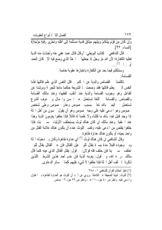 ‫ﺍﻟﻔﺼﻞ ﺍﻟﺜﺎﱐ/ ﺃﻧﻮﺍﻉ ﺍﻟﻌﻘﻮﺑﺎﺕ‬                                                      ‫٢٧١‬
‫ﻭﺇِﻥ ﻛﹶﺎﻥ ﻣِﻦ ﻗﻮﻡ ‪‬ﺑﻴﻨﻜﻢ ﻭ‪‬ﺑﻴﻨ ‪‬ﻢ ‪‬ﻴﺜﹶﺎ ‪ ‬ﻓﺪ‪‬ﻳ ﹲ ﻣﺴﻠﻤ ﹲ ِﺇﻟﹶﻰ ﹶﺃﻫﻠﻪ ﻭ‪‬ﺗﺤﺮِﻳﺮ ﺭﻗﺒﺔ ﻣﺆﻣﻨﺔ‪‬‬
  ‫ْ ِ ِ ‪   ْ ‬ﹶ‪ٍ ِ ْ  ٍ ‬‬    ‫ﹶ ﹶ ْ ٍ ْ‪ ‬ﹸ ْ ‪ْ ‬ﻬ ﻣ ﻕ ﹶ ِ ﺔ ‪  ‬ﱠ ‪‬ﺔ‬               ‫‪‬‬
                                                                          ‫]ﺍﻟﻨﺴﺎﺀ: ٢٩[.‬
‫ﻗﺎﻝ ﺍﻟﺸﺎﻓﻌﻲ ﰲ ﻛﺘﺎﺏ ﺍﻟﺒﻮﻳﻄﻲ: "ﻭﻛﻞ ﻗﺎﺗﻞ ﻋﻤﺪ ﻋﻔﻲ ﻋﻨﻪ ﻭﺃﺧﺬﺕ ﻣﻨﻪ ﺍﻟﺪﻳﺔ‬
‫ﻓﻌﻠﻴﻪ ﺍﻟﻜﻔﺎﺭﺓ؛ ﻷﻥ ﺍﷲ ﻋﺰ ﻭﺟﻞ ﺇﺫ ﺟﻌﻠﻬﺎ ﰲ ﺍﳋﻄﺄ ﺍﻟﺬﻱ ﻭﺿﻊ ﻓﻴﻪ ﺍﻹﰒ ﻛﺎﻥ ﺍﻟﻌﻤﺪ‬
                                                                        ‫ﺃﻭﱃ. ﺍﱁ )١(....‬
                         ‫ﻭﺳﻨﺘﻜﻠﻢ ﻓﻴﻤﺎ ﺑﻌﺪ ﻋﻦ ﺍﻟﻜﻔﺎﺭﺓ ﺑﺎﻋﺘﺒﺎﺭﻫﺎ ﻋﻘﻮﺑﺔ ﺧﺎﺻﺔ.‬
                                                                                ‫ﺍﻟﻘﺴﺎﻣﺔ:‬
‫ﺗﻜﻠﻤﻨﺎ ﰲ ﺍﻟﻘﺼﺎﺹ ﻭﺍﻟﺪﻳﺔ ﻋﻦ ﺍﳊﻜﻢ ﰲ ﻗﺘﻞ ﺍﻟﻨﻔﺲ ﺍﻟﺬﻱ ﻋﻠﻢ ﻗﺎﺗﻠﻬﺎ ﻓﺄﻣﺎ‬
‫ﺍﻟﻨﻔﺲ ﺍﻟﱵ ﱂ ﻳﻌﻠﻢ ﻗﺎﺗﻠﻬﺎ ﻓﻘﺪ ﻭﺿﻌﺖ ﳍﺎ ﺍﻟﺸﺮﻳﻌﺔ ﺣﻜﻤ‪‬ﺎ ﻣﺎﻧﻌ‪‬ﺎ ﻟﻠﺠﺮﳝﺔ ﻭﻣﺮﺷﺪ‪‬ﺍ ﻋﻦ‬
‫ﺍﻟﻔﺎﻋﻞ ﻭﻫﻮ ﻭﺟﻮﺏ ﺍﻟﻘﺴﺎﻣﺔ ﻭﺍﻟﺪﻳﺔ ﻋﻨﺪ ﺃﻏﻠﺐ ﺍﻟﻔﻘﻬﺎﺀ ﻭﻋﻨﺪ ﻣﺎﻟﻚ ﺍﻟﻘﺴﺎﻣﺔ‬
‫ﻭﺍﻟﻘﺼﺎﺹ. ﻭﺍﻟﻘﺴﺎﻣﺔ ﰲ ﺍﻟﻠﻐﺔ ﺗﺴﺘﻌﻤﻞ ﲟﻌﲎ ﺍﳊﺴﻦ ﻭﺍﳉﻤﺎﻝ ﻭﰲ ﻋﺮﻑ ﺍﻟﺸﺮﻉ‬
‫ﺗﺴﺘﻌﻤﻞ ﰲ ﺍﻟﻴﻤﲔ ﺑﺎﷲ ﺗﻌﺎﱃ ﺑﺴﺒﺐ ﳐﺼﻮﺹ ﻭﻋﺬﺭ ﳐﺼﻮﺹ ﻭﻋﻠﻰ ﺷﺨﺺ‬
‫ﳐﺼﻮﺹ ﻭﻫﻮ ﺍﳌﺪﻋﻲ ﻋﻠﻴﻪ ﻋﻠﻰ ﻭﺟﻪ ﳐﺼﻮﺹ ﻭﻫﻮ ﺃﻥ ﻳﻘﻮﻝ ﲬﺴﻮﻥ ﻣﻦ ﺃﻫﻞ ﺍﶈﻠﺔ‬
‫ﺇﺫﺍ ﻭﺟﺪ ﻗﺘﻴﻞ ﻓﻴﻪ: ﺑﺎﷲ ﻣﺎ ﻗﺘﻠﻨﺎﻩ ﻭﻻ ﻋﻠﻤﻨﺎ ﻟﻪ ﻗﺎﺗﻼ ﻓﺈﺫﺍ ﺣﻠﻔﻮﺍ ﻳﻐﺮﻣﻮﻥ ﺍﻟﺪﻳﺔ ﻭﻫﺬﺍ‬
‫ﻋﻨﺪ ﺍﳊﻨﻔﻴﺔ. ﻭﻋﻨﺪ ﻣﺎﻟﻚ ﺇﻥ ﻛﺎﻥ ﻫﻨﺎﻙ ﻟﻮﺙ ﻳﺴﺘﺤﻠﻒ ﺍﻷﻭﻟﻴﺎﺀ ﲬﺴﲔ ﳝﻴﻨ‪‬ﺎ، ﻓﺈﺫﺍ‬
‫ﺣﻠﻔﻮﺍ ﻳﻘﺘﺺ ﻣﻦ ﺍﳌﺪﻋﻰ ﻋﻠﻴﻪ، ﻭﺗﻔﺴﲑ ﺍﻟﻠﻮﺙ ﻋﻨﺪﻩ ﺃﻥ ﻳﻜﻮﻥ ﻫﻨﺎﻙ ﻋﻼﻣﺔ ﺍﻟﻘﺘﻞ ﻣﻦ‬
                                            ‫ﻭﺍﺣﺪ ﺑﻌﻴﻨﻪ، ﺃﻭ ﻳﻜﻮﻥ ﻫﻨﺎﻙ ﻋﺪﺍﻭﺓ ﻇﺎﻫﺮﺓ.‬
‫ﻭﻗﺎﻝ ﺍﻟﺸﺎﻓﻌﻲ ﺇﻥ ﻛﺎﻥ ﻫﻨﺎﻙ ﻟﻮﺙ )٢( ﺃﻱ ﻋﺪﺍﻭﺓ ﻇﺎﻫﺮﺓ ﻭﻛﺎﻥ ﺑﲔ ﺩﺧﻮﻟﻪ ﺍﶈﻠﺔ‬
‫ﻭﺑﲔ ﻭﺟﻮﺩﻩ ﻗﺘﻴﻼ ﻣﺪﺓ ﻳﺴﲑﺓ ﻳﻘﺎﻝ ﻟﻠﻮﱄ ﻋّﻦ ﺍﻟﻘﺎﺗﻞ ﻓﺈﻥ ﻋﲔ ﺍﻟﻘﺎﺗﻞ ﻳﻘﺎﻝ ﻟﻠﻮﱄ‬
                                        ‫ﻴ‬                             ‫ﹰ‬
‫ﺍﺣﻠﻒ ﲬﺴﲔ ﳝﻴﻨ‪‬ﺎ ﻓﺈﻥ ﺣﻠﻒ ﻓﻠﻪ ﻗﻮﻻﻥ: ﰲ ﻗﻮﻝ: ﻳﻘﺘﻞ ﺍﻟﻘﺎﺗﻞ ﺍﻟﺬﻱ ﻋ‪‬ﻨﻪ ﻛﻤﺎ ﻗﺎﻝ‬
                ‫ﻴ‬
‫ﻣﺎﻟﻚ -ﺭﲪﻪ ﺍﷲ، ﻭﰲ ﻗﻮﻝ: ﻳﻐﺮﻣﻪ ﺍﻟﺪﻳﺔ ﻓﺈﻥ ﻋﺪﻡ ﺃﺣﺪ ﻫﺬﻳﻦ ﺍﻟﺸﺮﻃﲔ ﺍﻟﻠﺬﻳﻦ‬
           ‫ﺫﻛﺮﻧﺎﳘﺎ ﳛﻠﻒ ﺃﻫﻞ ﺍﶈﻠﺔ ﻓﺈﺫﺍ ﺣﻠﻔﻮﺍ ﻻ ﺷﻲﺀ ﻋﻠﻴﻬﻢ ﻛﻤﺎ ﰲ ﺳﺎﺋﺮ ﺍﻟﺪﻋﺎﻭﻯ.‬
                                               ‫)١( ﺍﻧﻈﺮ ﺃﺣﻜﺎﻡ ﺍﻟﻘﺮﺁﻥ ﻟﻠﺸﺎﻓﻌﻲ ١- ٨٨٢.‬
‫)٢( ﺍﻟﻠﻮﺙ: ﺍﻟﺒﻴﻨﺔ ﺍﻟﻀﻌﻴﻔﺔ ﻏﲑ ﺍﻟﻜﺎﻣﻠﺔ. ﻭﺭﻭﻱ ﻋﻦ ﺃﲪﺪ ﺃﻥ ﺍﻟﻠﻮﺙ ﻫﻮ ﺍﻟﻌﺪﺍﻭﺓ ﺍﻟﻈﺎﻫﺮﺓ ﺑﲔ ﺍﳌﻘﺘﻮﻝ‬
                    ‫ﻭﺍﳌﺪﻋﻰ ﻋﻠﻴﻪ. ﻭﺍﻧﻈﺮ ﺹ ٠٤ ﺟﺰﺀ ٠١ ﺍﳌﻐﲏ، ﻭﺍﻧﻈﺮ ﺹ ٩٢ ﺟﺰﺀ ٢ ﺍﳉﺼﺎﺹ.‬
 