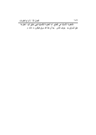 ‫ﺍﻟﻔﺼﻞ ﺍﻟﺜﺎﱐ/ ﺃﻧﻮﺍﻉ ﺍﻟﻌﻘﻮﺑﺎﺕ‬                                       ‫٦٨١‬
‫ﻓﺎﻟﻌﻘﻮﺑﺔ ﺍﻷﺻﻠﻴﺔ ﻫﻲ ﺍﻟﻘﻄﻊ. ﺃﻣﺎ ﺍﻟﻌﻘﻮﺑﺔ ﺍﻟﺘﻜﻤﻴﻠﻴﺔ ﻓﻬﻲ ﺗﻌﻠﻴﻖ ﺍﻟﻴﺪ ﺍﳌﻘﻄﻮﻋﺔ ﰲ‬
         ‫ﻋﻨﻖ ﺍﻟﺴﺎﺭﻕ ﺣﱴ ﻳﻌﺮﻑ ﺍﻟﻨﺎﺱ ﲨﻴﻌ‪‬ﺎ ﺃﻥ ﻫﺬﺍ ﻗﺪ ﺳﺮﻕ ﻓﻴﻜﻮﻥ ﻋﱪﺓ ﻟﻐﲑﻩ.‬
 