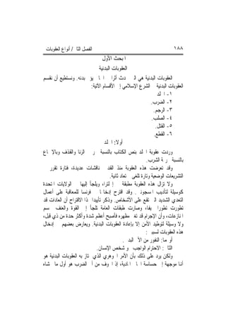 ‫ﺍﻟﻔﺼﻞ ﺍﻟﺜﺎﱐ/ ﺃﻧﻮﺍﻉ ﺍﻟﻌﻘﻮﺑﺎﺕ‬                                               ‫٨٨١‬
                                  ‫ﺍﳌﺒﺤﺚ ﺍﻷﻭﻝ‬
                                ‫ﺍﻟﻌﻘﻮﺑﺎﺕ ﺍﻟﺒﺪﻧﻴﺔ‬
‫ﺍﻟﻌﻘﻮﺑﺎﺕ ﺍﻟﺒﺪﻧﻴﺔ ﻫﻲ ﺍﻟﱵ ﲢﺪﺙ ﺃﺛﺮ‪‬ﺍ ﰲ ﺍﳉﺎﱐ ﻳﺆﱂ ﺑﺪﻧﻪ. ﻭﻧﺴﺘﻄﻴﻊ ﺃﻥ ﻧﻘﺴﻢ‬
                           ‫ﺍﻟﻌﻘﻮﺑﺎﺕ ﺍﻟﺒﺪﻧﻴﺔ ﰲ ﺍﻟﺸﺮﻉ ﺍﻹﺳﻼﻣﻲ ﺇﱃ ﺍﻷﻗﺴﺎﻡ ﺍﻵﺗﻴﺔ:‬
                                                                    ‫١- ﺍﳉﻠﺪ‬
                                                                ‫٢- ﺍﻟﻀﺮﺏ.‬
                                                                 ‫٣- ﺍﻟﺮﺟﻢ.‬
                                                                ‫٤- ﺍﻟﺼﻠﺐ.‬
                                                                   ‫٥- ﺍﻟﻘﺘﻞ.‬
                                                                  ‫٦- ﺍﻟﻘﻄﻊ.‬
                                   ‫ﺃﻭﻻ: ﺍﳉﻠﺪ‬
                                           ‫ﹰ‬
‫ﻭﺭﺩﺕ ﻋﻘﻮﺑﺔ ﺍﳉﻠﺪ ﺑﻨﺺ ﺍﻟﻜﺘﺎﺏ ﺑﺎﻟﻨﺴﺒﺔ ﳉﺮﳝﱵ ﺍﻟﺰﻧﺎ ﻭﺍﻟﻘﺬﻑ ﻭﺑﺎﻹﲨﺎﻉ‬
                                                             ‫ﺑﺎﻟﻨﺴﺒﺔ ﳉﺮﳝﺔ ﺍﻟﺸﺮﺏ.‬
‫ﻭﻗﺪ ﺗﻌﺮﺿﺖ ﻫﺬﻩ ﺍﻟﻌﻘﻮﺑﺔ ﻣﻨﺬ ﺍﻟﻘﺪﱘ ﳌﻨﺎﻗﺸﺎﺕ ﻋﺪﻳﺪﺓ، ﻓﺘﺎﺭﺓ ﺗﻘﺮﺭ ﰲ‬
                                       ‫ﺍﻟﺘﺸﺮﻳﻌﺎﺕ ﺍﻟﻮﺿﻌﻴﺔ ﻭﺗﺎﺭﺓ ﺗﻠﻐﻰ ﰒ ﺗﻌﺎﺩ ﺛﺎﻧﻴﺔ.‬
‫ﻭﻻ ﺗﺰﺍﻝ ﻫﺬﻩ ﺍﻟﻌﻘﻮﺑﺔ ﻣﻄﺒﻘﺔ ﰲ ﺇﳒﻠﺘﺮﺍ، ﻭﻳﻠﺠﺄ ﺇﻟﻴﻬﺎ ﰲ ﺍﻟﻮﻻﻳﺎﺕ ﺍﳌﺘﺤﺪﺓ‬
‫ﻛﻮﺳﻴﻠﺔ ﻟﺘﺄﺩﻳﺐ ﺍﳌﺴﺠﻮﻧﲔ. ﻭﻗﺪ ﺍﻗﺘﺮﺡ ﺇﺩﺧﺎﳍﺎ ﰲ ﻓﺮﻧﺴﺎ ﻟﻠﻤﻌﺎﻗﺒﺔ ﻋﻠﻰ ﺃﻋﻤﺎﻝ‬
‫ﺍﻟﺘﻌﺪﻱ ﺍﻟﺸﺪﻳﺪ ﺍﻟﱵ ﺗﻘﻊ ﻋﻠﻰ ﺍﻷﺷﺨﺎﺹ. ﻭﺫﻛﺮ ﺗﺄﻳﻴﺪ‪‬ﺍ ﳍﺬﺍ ﺍﻻﻗﺘﺮﺍﺡ ﺃﻥ ﺍﻟﻌﺎﺩﺍﺕ ﻗﺪ‬
‫ﺗﻄﻮﺭﺕ ﺗﻄﻮﺭ‪‬ﺍ ﳐﻴﻔﹰﺎ، ﻭﺻﺎﺭﺕ ﻃﺒﻘﺎﺕ ﺍﻟﻌﺎﻣﺔ ﺗﻠﺠﺄ ﺇﱃ ﺍﻟﻘﻮﺓ ﻭﺍﻟﻌﻨﻒ ﳊﺴﻢ‬
‫ﺍﳌﻨﺎﺯﻋﺎﺕ، ﻭﺃﻥ ﺍﻹﺟﺮﺍﻡ ﻗﺪ ﺗﻐﲑ ﻣﻈﻬﺮﻩ ﻓﺄﺻﺒﺢ ﺃﻋﻈﻢ ﺷﺪﺓ ﻭﺃﻛﺜﺮ ﺣﺪﺓ ﻣﻦ ﺫﻱ ﻗﺒﻞ،‬
‫ﻭﻻ ﻭﺳﻴﻠﺔ ﻟﺘﻮﻃﻴﺪ ﺍﻷﻣﻦ ﺇﻻ ﺑﺈﻋﺎﺩﺓ ﺍﻟﻌﻘﻮﺑﺎﺕ ﺍﻟﺒﺪﻧﻴﺔ. ﻭﻳﻌﺎﺭﺽ ﺑﻌﻀﻬﻢ ﰲ ﺇﺩﺧﺎﻝ‬
                                                             ‫ﻫﺬﻩ ﺍﻟﻌﻘﻮﺑﺎﺕ ﻟﺴﺒﺒﲔ:‬
                                                ‫ﺃﻭﳍﻤﺎ: ﺍﻟﻨﻔﻮﺭ ﻣﻦ ﺍﻷﱂ ﺍﻟﺒﺪﱐ.‬
                              ‫ﺍﻟﺜﺎﱐ: ﺍﻻﺣﺘﺮﺍﻡ ﺍﻟﻮﺍﺟﺐ ﳓﻮ ﺷﺨﺺ ﺍﻹﻧﺴﺎﻥ.‬
‫ﻭﻟﻜﻦ ﻳﺮﺩ ﻋﻠﻰ ﺫﻟﻚ ﺑﺄﻥ ﺍﻷﻣﺮ ﺍﳉﻮﻫﺮﻱ ﺍﻟﺬﻱ ﲤﺘﺎﺯ ﺑﻪ ﺍﻟﻌﻘﻮﺑﺎﺕ ﺍﻟﺒﺪﻧﻴﺔ ﻫﻮ‬
‫ﺃﻬﻧﺎ ﻣﻮﺟﻬﺔ ﺇﱃ ﺣﺴﺎﺳﺔ ﺍﳉﺎﱐ ﺍﳌﺎﺩﻳﺔ، ﺇﺫ ﺍﳋﻮﻑ ﻣﻦ ﺃﱂ ﺍﻟﻀﺮﺏ ﻫﻮ ﺃﻭﻝ ﻣﺎ ﳜﺸﺎﻩ‬
 