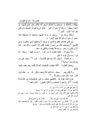 ‫ﺍﻟﻔﺼﻞ ﺍﻟﺜﺎﱐ/ ﺃﻧﻮﺍﻉ ﺍﻟﻌﻘﻮﺑﺎﺕ‬                                                      ‫٦٩١‬
‫ﻣﻬﻠﻜﹰﺎ، ﻭﺍﻹﻫﻼﻙ ﻏﲑ ﻣﺴﺘﺤﻖ ﻭﻻ ﻛﺬﻟﻚ ﺍﻟﺮﺟﻢ ﻷﻧﻪ ﺇﺗﻼﻑ، ﻓﺈﻥ ﺍﻣﺘﻨﻊ ﺍﻟﺸﻬﻮﺩ ﻋﻦ‬
‫ﺍﻻﺑﺘﺪﺍﺀ ﺳﻘﻂ ﺍﳊﺪ ﻭﻛﺬﺍ ﺇﺫﺍ ﻣﺎﺗﻮﺍ ﺃﻭ ﻏﺎﺑﻮﺍ ﰲ ﻇﺎﻫﺮ ﺍﻟﺮﻭﺍﻳﺔ ﻟﻔﻮﺍﺕ ﺍﻟﺸﺮﻁ، ﻭﺇﻥ ﻛﺎﻥ‬
                                                   ‫ﻣﻘﺮ‪‬ﺍ ﺍﺑﺘﺪﺃ ﺍﻹﻣﺎﻡ ﰒ ﺍﻟﻨﺎﺱ )١(.‬
‫ﻭﻫﻨﺎﻙ ﺭﻭﺍﻳﺔ ﻋﻦ ﺃﰊ ﻳﻮﺳﻒ ﺃﻥ ﺑﺪﺍﺀﺓ ﺍﻟﺸﻬﻮﺩ ﻣﺴﺘﺤﺒﺔ ﻻ ﻣﺴﺘﺤﻘﺔ، ﻓﺈﺫﺍ‬
                                     ‫ﺍﻣﺘﻨﻌﻮﺍ ﺃﻭ ﻏﺎﺑﻮﺍ ﺃﻭ ﻣﺎﺗﻮﺍ ﻓﻼ ﻳﻘﻴﻢ ﺍﻹﻣﺎﻡ ﺍﳊﺪ.‬
‫ﻭﻟﻮ ﻛﺎﻥ ﺃﺣﺪﻫﻢ ﻣﻘﻄﻮﻉ ﺍﻟﻴﺪﻳﻦ ﺃﻭ ﻣﺮﻳﻀ‪‬ﺎ ﻻ ﻳﺴﺘﻄﻴﻊ ﺍﻟﺮﻣﻲ ﻭﺣﻔﺮﻭﺍ، ﻳﺮﻣﻲ‬
‫ﺍﻟﻘﺎﺿﻲ )٢(.ﻭﻳﺴﺘﺤﺐ ﻟﻜﻞ ﻣﻦ ﺭﺟﻢ ﺃﻥ ﻳﻘﺼﺪ ﺍﻟﻘﺘﻞ ﻷﻧﻪ ﺍﳌﻘﺼﻮﺩ، ﻭﻷﻧﻪ ﺗﻴﺴﲑ ﻋﻠﻴﻪ‬
                       ‫ﺇﻻ ﺃﻥ ﻳﻜﻮﻥ ﺫﺍ ﺭﺣﻢ ﳏﺮﻡ ﻣﻨﻪ ﻓﻼ ﻳﻘﺼﺪﻩ ﻭﺑﻜﺘﻔﻲ ﺑﻐﲑﻩ ﻓﻴﻪ.‬
‫ﻭﺇﺫﺍ ﺭﺟﻢ ﺍﻟﺰﺍﱐ ﺑﺎﻟﺒﻴﻨﺔ ﺣﻔﺮﺕ ﻟﻪ ﺑﺌﺮ ﻋﻨﺪ ﺭﲨﻪ ﻳﻨـﺰﻝ ﻓﻴﻬﺎ ﺇﱃ ﻭﺳﻄﻪ ﲤﻨﻌﻪ‬
                                                  ‫ﻣﻦ ﺍﳍﺮﺏ، ﻭﺇﻥ ﻫﺮﺏ ﻻ ﻳﺘﺒﻊ.‬
‫ﻭﳛﻔﺮ ﻟﻠﻤﺮﺃﺓ ﰲ ﺍﻟﺮﺟﻢ، ﻷﻧﻪ ‪ ‬ﺣﻔﺮ ﻟﻠﻐﺎﻣﺪﻳﺔ ﺇﱃ ﺛﻨﺪﻭ‪‬ﺎ)٣(. ﻭﺣﻔﺮ ﻋﻠﻲ ‪‬‬
                                                        ‫ﻋﻨﻪ ﻟﺸﺮﺍﺣﺔ ﺍﳍﻤﺪﺍﻧﻴﺔ)٤(.‬
‫ﻭﻳﺼﻒ ﺍﻟﻨﻈﺎﺭﺓ ﺇﱃ ﺛﻼﺛﺔ ﺻﻔﻮﻑ ﻛﺼﻔﻮﻑ ﺍﻟﺼﻼﺓ ﻛﻠﻤﺎ ﺭﺟﻢ ﺻﻒ ﺗﻨﺤﻮﺍ‬            ‫ّ‬
                                                                         ‫ﻟﻶﺧﺮ.‬
‫ﻭﻻ ﻳﻘﺎﻡ ﺭﺟﻢ ﰲ ﺍﳌﺴﺠﺪ. ﻭﺃﻣﺎ ﺍﻟﻌﺒﺪ ﻓﻼ ﻳﺮﺟﻢ، ﻭﻟﻜﻦ ﳚﻠﺪ ﲬﺴﲔ ﺟﻠﺪﺓ ﻭﻟﻮ‬
                                       ‫ﻛﺎﻥ ﳏﺼﻨ‪‬ﺎ. ﻭﻗﺎﻝ ﺩﺍﻭﺩ: ﻳﺮﺟﻢ ﻛﺎﳊﺮ )٥(.‬
‫ﺧﺮﺝ ﺍﻟﻌﺒﺪ ﺑﻘﻮﻟﻪ ﺗﻌﺎﱃ:‪‬ﻓﻌﻠﻴﻬﻦ ِﻧﺼ ‪ ‬ﻣ‪‬ﺎ ﻋﻠﻰ ﺍﹾﻟﻤﺤﺼﻨ‪‬ﺎﺕ ﻣﻦ ﺍﹾﻟﻌﺬﹶﺍﺏ‪‬‬
  ‫ﹶ ‪ ‬ﹶ ْ ِ ‪ْ ‬ﻒ ‪ ‬ﹶ ‪ِ   ِ ِ  ْ ‬‬
           ‫]ﺍﻟﻨﺴﺎﺀ: ٥٢[. ﻭﺍﻟﺮﺟﻢ ﻻ ﻳﺘﻨﺼﻒ، ﻭﻻ ﻗﺎﺗﻞ ﺑﺎﻟﻔﺮﻕ ﺑﲔ ﺍﻷﻣﺔ ﻭﺍﻟﻌﺒﺪ)١(.‬
                                              ‫)١( ﺍﻧﻈﺮ ﻓﺘﺢ ﺍﻟﻘﺪﻳﺮ ﺹ ٣٢١، ٤٢١، ﺟﺰﺀ ٤.‬
                         ‫)٢( ﺍﻧﻈﺮ ﺹ ٤٢١ ﻓﺘﺢ ﺍﻟﻘﺪﻳﺮ ﺟﺰﺀ ٤. ﻭﺍﻧﻈﺮ ﺹ ١٥ ﺟﺰﺀ ٩ ﺍﳌﺒﺴﻮﻁ.‬
‫)٣( ﻭﺍﻟﺜﻨﺪﻭﺓ ﺑﻔﺘﺢ ﺍﻟﺜﺎﺀ ﻭﺍﻟﻮﺍﻭ ﺛﺪﻱ ﺍﻟﺮﺟﻞ ﺃﻭ ﳊﻢ ﺍﻟﺜﺪﻳﲔ ﻭﺍﳍﻤﺪﺍﻧﻴﺔ ﻣﻨﺴﻮﺑﺔ ﳍﻤﺪﺍﻥ -ﺣﻲ ﻣﻦ‬
                                                                         ‫ﺍﻟﻌﺮﺏ- ﻗﺎﻝ ﻋﻠﻲ:‬
               ‫ﻟﻘﻠﺖ ﳍﻤﺪﺍﻥ ﺍﺩﺧﻠﻲ ﺑﺴﻼﻡ‬            ‫ﻓﻠﻮ ﻛﻨﺖ ﺑﻮﺍﺑ‪‬ﺎ ﻋﻠﻰ ﺑﺎﺏ ﺟﻨﺔ‬
‫ﺍﻧﻈﺮ ﺹ ٩٢١ ﺍﻟﻜﻤﺎﻝ ﺑﻦ ﺍﳍﻤﺎﻡ، ﻭﺍﻧﻈﺮ ﺹ ٨٤١ ﺟﺰﺀ ٨ ﺍﻟﺬﺧﲑﺓ ﻟﻠﻘﺮﺍﰲ: ﻗﻴﻞ ﳛﻔﺮ ﻟﻠﻤﺸﻬﻮﺩ ﻋﻠﻴﻪ‬
             ‫ّ‬
                    ‫ﺩﻭﻥ ﺍﳌﻘﺮ ﻷﻧﻪ ﺇﺫﺍ ﻫﺮﺏ ﺗﺮﻙ ﻭﻗﺪ ﺣﻔﺮ ﺍﻟﺮﺳﻮﻝ ﻟﻠﻐﺎﻣﺪﻳﺔ ﺩﻭﻥ ﻣﺎﻋﺰ ﺇﱃ ﺻﺪﺭﻫﺎ.‬
                                               ‫)٤( ﺍﻧﻈﺮ ﺹ ١٤ ﺟﺰﺀ ٦١ ﻣﻦ ﺍﳌﺪﻭﻧﺔ ﺍﻟﻜﱪﻯ.‬
                                                          ‫)٥( ﺍﻧﻈﺮ ﺹ ١٤١ ﺍﻟﺒﺤﺮ ﺍﻟﺰﺧﺎﺭ.‬
 