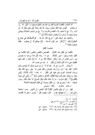 ‫ﺍﻟﻔﺼﻞ ﺍﻟﺜﺎﱐ/ ﺃﻧﻮﺍﻉ ﺍﻟﻌﻘﻮﺑﺎﺕ‬                                                  ‫٨٩١‬
‫ﺃﻣﺎ ﺍﻟﺼﻠﺐ ﻛﻌﻘﻮﺑﺔ ﺗﻌﺰﻳﺮﻳﺔ ﻓﻠﻢ ﻳﺮﺩ ﻓﻴﻪ ﻧﺺ ﻗﺎﻃﻊ ﺻﺮﻳﺢ، ﻭﺇﳕﺎ ﻗﻴﻞ: ﺇﻧﻪ ﳚﻮﺯ‬
‫ﺃﻥ ﻳﺼﻠﺐ ﰲ ﺍﻟﺘﻌﺰﻳﺮ ﺣﻴ‪‬ﺎ؛ ﻓﻘﺪ ﺻﻠﺐ ﺭﺳﻮﻝ ﺍﷲ ‪ ‬ﺭﺟﻼ ﻋﻠﻰ ﺟﺒﻞ ﻳﻘﺎﻝ ﻟﻪ: ﺃﺑﻮ‬
                        ‫ﹰ‬
‫ﻧﺎﺏ. ﻭﻻ ﳝﻨﻊ ﺇﺫﺍ ﺻﻠﺐ ﺃﺩﺍﺀ ﺍﻟﻄﻌﺎﻡ ﻭﺍﻟﺸﺮﺍﺏ ﻭﻻ ﳝﻨﻊ ﻣﻦ ﺍﻟﻮﺿﻮﺀ ﻟﻠﺼﻼﺓ ﻭﻳﺼﻠﻰ‬
                               ‫ﻣﻮﻣﻴ‪‬ﺎ ﻭﻳﻌﻴﺪ ﺇﺫﺍ ﺃﺭﺳﻞ، ﻭﻻ ﻳﺘﺠﺎﻭﺯ ﺑﺼﻠﺒﻪ ﺛﻼﺛﺔ ﺃﻳﺎﻡ )١(.‬
‫ﻭﺍﻟﺼﻠﺐ ﻫﻮ ﺍﻟﺮﺑﻂ ﻋﻠﻰ ﺍﳉﺬﻭﻉ، ﻗﺎﻝ ﺍﷲ ﺗﻌﺎﱃ: ‪‬ﻭ ُﺻﻠﺒﻨ ﹸﻢ ﻓِﻲ ﺟ ﹸﻭﻉ‬
‫‪‬ﺬ ِ‬        ‫‪‬ﻷ ‪ ‬ﱢ‪‬ﻜ ْ‬
‫ﺍﻟﻨﺨﻞ‪] ‬ﻃﻪ: ١٧[.ﻗﺎﻝ ﳏﻤﺪ: ﻗﻮﻝ ﺍﷲ ﺗﻌﺎﱃ: ‪‬ﹶﺃﻭ ‪‬ﺼﻠ‪‬ﻮﺍ‪ ‬ﺃﻥ ﻳﺼﻠﺒﻮﻩ ﰒ ﻳﻘﺘﻠﻪ‬
                          ‫ْ ﻳ ‪ ‬ﱠﺒ‬                                            ‫‪ِْ ‬‬
                                                                 ‫ﻣﺼﻠﻮﺑ‪‬ﺎ ﺑﻄﻌﻨﺔ )٢(.‬
                                      ‫ﺧﺎﻣﺴ‪‬ﺎ: ﺍﻟﻘﺘﻞ‬
‫ﺗﻜﻠﻤﻨﺎ ﻋﻦ ﺍﻟﻘﺘﻞ ﻋﻨﺪ ﺍﻟﻜﻼﻡ ﰲ ﺍﻟﻘﺼﺎﺹ، ﻓﺎﻟﻨﻔﺲ ﺑﺎﻟﻨﻔﺲ. ﻛﻤﺎ ﺗﻜﻠﻤﻨﺎ ﻋﻦ‬
‫ﺍﻟﻘﺘﻞ ﻋﻨﺪﻣﺎ ﻳﺮﺟﻢ ﺍﶈﺼﻦ. ﻛﺬﻟﻚ ﰲ ﺟﺮﳝﺔ ﺍﳊﺮﺍﺑﺔ، ﻛﻞ ﻫﺬﺍ ﻭﺭﺩﺕ ﺑﻪ ﻧﺼﻮﺹ‬
‫ﺻﺮﳛﺔ ﻣﻦ ﻛﺘﺎﺏ ﺃﻭ ﺳﻨﺔ. ﻭﻟﻜﻦ ﺍﳌﺸﻜﻠﺔ ﺍﻟﻜﱪﻯ ﺍﻟﱵ ﻣﺎ ﺗﺰﺍﻝ ﻗﺎﻣﺔ ﻭﳜﺘﻠﻒ ﻓﻴﻬﺎ‬
                    ‫ﺍﻟﻔﻘﻬﺎﺀ ﻫﻲ ﻣﺎ ﺇﺫﺍ ﻛﺎﻥ ﻟﻺﻣﺎﻡ ﺃﻥ ﻳﻘﺘﻞ ﰲ ﻏﲑ ﺣﺪ ﻣﻦ ﺣﺪﻭﺩ ﺍﷲ.‬
‫ﻻ ﺟﺪﺍﻝ ﰲ ﺃﻧﻪ ﻭﺭﺩ ﻋﻦ ﺍﻟﻨﱯ ‪ ‬ﺃﻧﻪ ﻻ ﳛﻞ ﺩﻡ ﺍﻣﺮﺉ ﻣﺴﻠﻢ ﺇﻻ ﺑﺈﺣﺪﻯ ﻣﻌﺎﻥ‬
‫ﺛﻼﺙ: ﻛﻔﺮ ﺑﻌﺪ ﺇﳝﺎﻥ، ﻭﺯﻧﺎ ﺑﻌﺪ ﺇﺣﺼﺎﻥ، ﻭﻗﺘﻞ ﻧﻔﺲ ﺑﻐﲑ ﺣﻖ. ﻭﻣﻊ ﺫﻟﻚ ﻓﻘﺪ‬
‫ﻭﺭﺩﺕ ﺃﺣﺎﺩﻳﺚ ﺃﺧﺮﻯ ﻧﺺ ﻓﻴﻬﺎ ﻋﻠﻰ ﺍﻟﻘﺘﻞ ﰲ ﻏﲑ ﻫﺬﻩ ﺍﳊﺎﻻﺕ ﺍﻟﺜﻼﺙ: ))ﻣﻦ‬
‫ﻭﺟﺪﲤﻮﻩ ﻳﻌﻤﻞ ﻋﻤﻞ ﻗﻮﻡ ﻟﻮﻁ ﻓﺎﻗﺘﻠﻮﺍ ﺍﻟﻔﺎﻋﻞ ﻭﺍﳌﻔﻌﻮﻝ ﺑﻪ(( )٣( ﻭ ))ﻣﻦ ﺃﺗﻰ ﻬﺑﻴﻤﺔ‬
‫ﻓﺎﻗﺘﻠﻮﻩ(()٤(. ﻭﻗﺘﻞ ﺷﺎﺭﺏ ﺍﳋﻤﺮ ﺇﺫﺍ ﺍﻋﺘﺎﺩ ﺫﻟﻚ ﻭﻗﺘﻞ ﺍﻟﺴﺎﺭﻕ ﺇﺫﺍ ﺍﻋﺘﺎﺩ ﺫﻟﻚ. ﻭﻣﺪﺍﺭ‬
        ‫ﺍﻟﺒﺤﺚ ﰲ ﻫﺬﺍ ﺍﳌﻮﺿﻮﻉ: ﻫﻞ ﳚﻮﺯ ﺍﻟﻘﺘﻞ ﺳﻴﺎﺳﺔ، ﺃﻱ ﺍﻟﻘﺘﻞ ﻟﻠﻤﺼﻠﺤﺔ ﺍﻟﻌﺎﻣﺔ؟‬
                                       ‫ﳒﺪ ﻣﺬﻫﺒﲔ ﻣﺘﻌﺎﺭﺿﲔ ﰲ ﺫﻟﻚ ﺍﳋﺼﻮﺹ.‬
‫ﻓﻬﻞ ﳚﻮﺯ ﺃﻥ ﻳﺒﻠﻎ ﺑﺎﻟﺘﻌﺰﻳﺮ ﺍﻟﻘﺘﻞ؟ ﻗﺎﻝ ﺍﻟﺒﻌﺾ: ﺇﻥ ﺍﻟﺘﻌﺰﻳﺮ ﲝﺴﺐ ﺍﳌﺼﻠﺤﺔ‬
‫ﻭﻋﻠﻰ ﻗﺪﺭ ﺍﳉﺮﳝﺔ، ﻓﻴﺠﺘﻬﺪ ﻓﻴﻪ ﻭﱄ ﺍﻷﻣﺮ، ﻓﻴﺠﻮﺯ ﻗﺘﻞ ﺍﳉﺎﺳﻮﺱ ﺍﳌﺴﻠﻢ ﺇﺫﺍ ﺍﻗﺘﻀﺖ‬
                                                                                  ‫=‬
                                                                 ‫ﺑﺎﻟﺮﻣﺢ ﺇﱃ ﺃﻥ ﳝﻮﺕ.‬
                                           ‫)١( ﺍﻧﻈﺮ ﺹ ٠٣٢ ﺍﳌﺎﻭﺭﺩﻱ، ٧٦٢ ﺃﺑﻮ ﻳﻌﻠﻰ.‬
                                                        ‫)٢( ﺍﳌﻨﺘﻘﻰ ﺟﺰﺀ ٧، ﺹ ٢٧١.‬
                            ‫)٣( ﺍﳊﺪﻳﺚ ﺻﺤﻴﺢ، ﺍﻧﻈﺮ ﺣﺪﻳﺚ ﺭﻗﻢ: ٩٨٥٦ ﰲ ﺻﺤﻴﺢ ﺍﳉﺎﻣﻊ.‬
                            ‫)٤( ﺍﳊﺪﻳﺚ ﺻﺤﻴﺢ، ﺍﻧﻈﺮ ﺣﺪﻳﺚ ﺭﻗﻢ: ٨٣٩٥ ﰲ ﺻﺤﻴﺢ ﺍﳉﺎﻣﻊ.‬
 