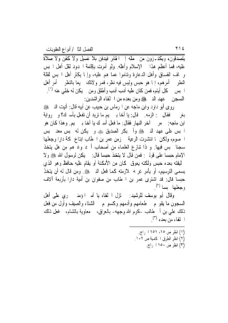 ‫ﺍﻟﻔﺼﻞ ﺍﻟﺜﺎﱐ/ ﺃﻧﻮﺍﻉ ﺍﻟﻌﻘﻮﺑﺎﺕ‬                                          ‫٤١٢‬
‫ﻳﺘﺼﺪﻗﻮﻥ، ﻭﻳﻜﻨـﺰﻭﻥ ﻣﻦ ﳛﻤﻠﻪ ﺇﱃ ﺍﳌﻘﺎﺑﺮ ﻓﻴﺪﻓﻦ ﺑﻼ ﻏﺴﻴﻞ ﻭﻻ ﻛﻔﻦ ﻭﻻ ﺻﻼﺓ‬
‫ﻋﻠﻴﻪ، ﻓﻤﺎ ﺃﻋﻈﻢ ﻫﺬﺍ ﰲ ﺍﻹﺳﻼﻡ ﻭﺃﻫﻠﻪ. ﻭﻟﻮ ﺃﻣﺮﺕ ﺑﺈﻗﺎﻣﺔ ﺍﳊﺪﻭﺩ ﻟﻘﻞ ﺃﻫﻞ ﺍﳊﺒﺲ‬
            ‫ﹼ‬
‫ﻭﳋﺎﻑ ﺍﻟﻔﺴﺎﻕ ﻭﺃﻫﻞ ﺍﻟﺪﻋﺎﺭﺓ ﻭﺗﻨﺎﻣﻮﺍ ﻋﻤﺎ ﻫﻢ ﻋﻠﻴﻪ، ﻭﺇﳕﺎ ﻳﻜﺜﺮ ﺃﻫﻞ ﺍﳊﺒﺲ ﻟﻘﻠﺔ‬
‫ﺍﻟﻨﻈﺮ ﰲ ﺃﻣﺮﻫﻢ، ﺇﳕﺎ ﻫﻮ ﺣﺒﺲ ﻭﻟﻴﺲ ﻓﻴﻪ ﻧﻈﺮ، ﻓﻤﺮ ﻭﻻﺗﻚ ﲨﻴﻌ‪‬ﺎ ﺑﺎﻟﻨﻈﺮ ﰲ ﺃﻣﺮ ﺃﻫﻞ‬
  ‫ﺍﳊﺒﺲ ﰲ ﻛﻞ ﺃﻳﺎﻡ، ﻓﻤﻦ ﻛﺎﻥ ﻋﻠﻴﻪ ﺃﺩﺏ ﹸﺩﺏ ﻭﹸﻃﻠﻖ ﻭﻣﻦ ﱂ ﻳﻜﻦ ﻟﻪ ﺧﻠﻲ ﻋﻨﻪ )١(.‬
                                 ‫ﺃ‬     ‫ﺃ‬
                       ‫ﺍﻟﺴﺠﻦ ﰲ ﻋﻬﺪ ﺍﻟﻨﱯ ‪ ‬ﻭﻣﻦ ﺑﻌﺪﻩ ﻣﻦ ﺍﳋﻠﻔﺎﺀ ﺍﻟﺮﺍﺷﺪﻳﻦ:‬
‫ﺭﻭﻯ ﺃﺑﻮ ﺩﺍﻭﺩ ﻭﺍﺑﻦ ﻣﺎﺟﻪ ﻋﻦ ﺍﳍﺮﻣﺎﺱ ﺑﻦ ﺣﺒﻴﺐ ﻋﻦ ﺃﺑﻴﻪ ﻗﺎﻝ: ﺃﺗﻴﺖ ﺍﻟﻨﱯ ‪‬‬
‫ﺑﻐﺮﱘ ﱄ ﻓﻘﺎﻝ ﱄ: ﺍﻟﺰﻣﻪ. ﰒ ﻗﺎﻝ: ﻳﺎ ﺃﺧﺎ ﺑﲏ ﲤﻴﻢ ﻣﺎ ﺗﺮﻳﺪ ﺃﻥ ﺗﻔﻌﻞ ﺑﺄﺳﲑﻙ؟ ﻭﰲ ﺭﻭﺍﻳﺔ‬
‫ﺍﺑﻦ ﻣﺎﺟﻪ: ﰒ ﻣﺮ ﰊ ﺁﺧﺮ ﺍﻟﻨﻬﺎﺭ ﻓﻘﺎﻝ: ﻣﺎ ﻓﻌﻞ ﺃﺳﲑﻙ ﻳﺎ ﺃﺧﺎ ﺑﲏ ﲤﻴﻢ. ﻭﻫﺬﺍ ﻛﺎﻥ ﻫﻮ‬
‫ﺍﳊﺒﺲ ﻋﻠﻰ ﻋﻬﺪ ﺍﻟﻨﱯ ‪ ‬ﻭﺃﰊ ﺑﻜﺮ ﺍﻟﺼﺪﻳﻖ ‪ ‬ﻭﱂ ﻳﻜﻦ ﻟﻪ ﳏﺒﺲ ﻣﻌﺪ ﳊﺒﺲ‬
‫ﺍﳋﺼﻮﻡ، ﻭﻟﻜﻦ ﳌﺎ ﺍﻧﺘﺸﺮﺕ ﺍﻟﺮﻋﻴﺔ ﰲ ﺯﻣﻦ ﻋﻤﺮ ﺑﻦ ﺍﳋﻄﺎﺏ ﺍﺑﺘﺎﻉ ﲟﻜﺔ ﺩﺍﺭ‪‬ﺍ ﻭﺟﻌﻠﻬﺎ‬
‫ﺳﺠﻨ‪‬ﺎ ﳛﺒﺲ ﻓﻴﻬﺎ. ﻭﳍﺬﺍ ﺗﻨﺎﺯﻉ ﺍﻟﻌﻠﻤﺎﺀ ﻣﻦ ﺃﺻﺤﺎﺏ ﺃﲪﺪ ﻭﻏﲑﻫﻢ ﻣﻦ ﻫﻞ ﻳﺘﺨﺬ‬
‫ﺍﻹﻣﺎﻡ ﺣﺒﺴ‪‬ﺎ ﻋﻠﻰ ﻗﻮﻟﲔ: ﻓﻤﻦ ﻗﺎﻝ ﻻ ﻳﺘﺨﺬ ﺣﺒﺴ‪‬ﺎ ﻗﺎﻝ: ﱂ ﻳﻜﻦ ﻟﺮﺳﻮﻝ ﺍﷲ ‪ ‬ﻭﻻ‬
‫ﳋﻠﻴﻔﺘﻪ ﺑﻌﺪﻩ ﺣﺒﺲ ﻭﻟﻜﻨﻪ ﻳﻌﻮﻕ ﲟﻜﺎﻥ ﻣﻦ ﺍﻷﻣﻜﻨﺔ ﺃﻭ ﻳﻘﺎﻡ ﻋﻠﻴﻪ ﺣﺎﻓﻆ ﻭﻫﻮ ﺍﻟﺬﻱ‬
‫ﻳﺴﻤﻰ ﺍﻟﺘﺮﺳﻴﻢ، ﺃﻭ ﻳﺄﻣﺮ ﻏﺮﳝﻪ ﲟﻼﺯﻣﺘﻪ ﻛﻤﺎ ﻓﻌﻞ ﺍﻟﻨﱯ ‪ .‬ﻭﻣﻦ ﻗﺎﻝ ﻟﻪ ﺃﻥ ﻳﺘﺨﺬ‬
‫ﺣﺒﺴ‪‬ﺎ ﻗﺎﻝ: ﻗﺪ ﺍﺷﺘﺮﻯ ﻋﻤﺮ ﺑﻦ ﺍﳋﻄﺎﺏ ﻣﻦ ﺻﻔﻮﺍﻥ ﺑﻦ ﺃﻣﻴﺔ ﺩﺍﺭ‪‬ﺍ ﺑﺄﺭﺑﻌﺔ ﺁﻻﻑ‬
                                                           ‫ﻭﺟﻌﻠﻬﺎ ﳏﺒﺴ‪‬ﺎ )٢(.‬
‫ﻭﻗﺎﻝ ﺃﺑﻮ ﻳﻮﺳﻒ ﻟﻠﺮﺷﻴﺪ: ﱂ ﺗﺰﻝ ﺍﳋﻠﻔﺎﺀ ﻳﺎ ﺃﻣﲑ ﺍﳌﺆﻣﻨﲔ ﲡﺮﻱ ﻋﻠﻰ ﺃﻫﻞ‬
‫ﺍﻟﺴﺠﻮﻥ ﻣﺎ ﻳﻘﻮ‪‬ﻢ ﰲ ﻃﻌﺎﻣﻬﻢ ﻭﺃﺩﻣﻬﻢ ﻭﻛﺴﻮ‪‬ﻢ ﰲ ﺍﻟﺸﺘﺎﺀ ﻭﺍﻟﺼﻴﻒ ﻭﺃﻭﻝ ﻣﻦ ﻓﻌﻞ‬
‫ﺫﻟﻚ ﻋﻠﻲ ﺑﻦ ﺃﰊ ﻃﺎﻟﺐ -ﻛﺮﻡ ﺍﷲ ﻭﺟﻬﻪ- ﺑﺎﻟﻌﺮﺍﻕ، ﰒ ﻣﻌﺎﻭﻳﺔ ﺑﺎﻟﺸﺎﻡ، ﰒ ﻓﻌﻞ ﺫﻟﻚ‬
                                                         ‫ﺍﳋﻠﻔﺎﺀ ﻣﻦ ﺑﻌﺪﻩ )٣(.‬
                                                  ‫)١( ﺍﻧﻈﺮ ﺹ ٥١، ١٥١ ﺍﳋﺮﺍﺝ.‬
                                                ‫)٢( ﺍﻧﻈﺮ ﺍﻟﻄﺮﻕ ﺍﳊﻜﻤﻴﺔ ﺹ ٢٠١.‬
                                                      ‫)٣( ﺍﻧﻈﺮ ﺹ ٠٥١ ﺍﳋﺮﺍﺝ.‬
 